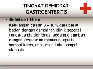 TINGKAT DEHIDRASI
          GASTROENTERITIS
• Dehidrasi B  erat
  Kehilangan cair an 8 – 10% dar i ber at
  badan dengan gambar an klinik seper t i
  t anda-t anda dehidr asi sedang dit ambah
  dengan kesadar an menur un, apat is
  sampai koma, ot ot -ot ot kaku sampai
  sianosis.
 