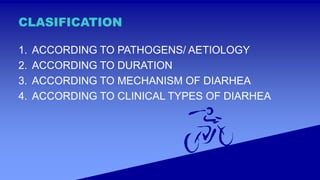 CLASIFICATION
1. ACCORDING TO PATHOGENS/ AETIOLOGY
2. ACCORDING TO DURATION
3. ACCORDING TO MECHANISM OF DIARHEA
4. ACCORDING TO CLINICAL TYPES OF DIARHEA
 