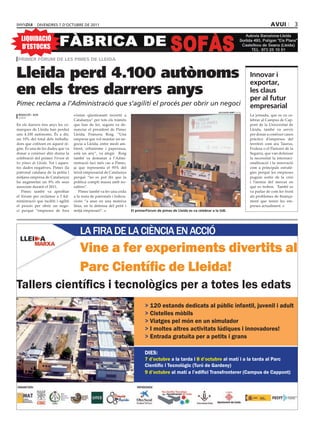 divendres 7 d’octubre de 2011                                                                                                                     avui              3

   LIQUIDACIÓ
   D’ESTOCKS
 primer Fòrum de les pimes de lleida


Lleida perd 4.100 autònoms                                                                                                                          innovar i
                                                                                                                                                    exportar,
en els tres darrers anys                                                                                                                            les claus
                                                                                                                                                    per al futur
Pimec reclama a l’Administració que s’agiliti el procés per obrir un negoci                                                                         empresarial
                                                                                                                             saLvador miret (acn)
 redacció / acn                      s’estan qüestionant invertit a                                                                                 La jornada, que es va ce-
 lleida
                                     Catalunya” per tots els tràmits                                                                                lebrar al Campus de Cap-
En els darrers tres anys les co-     que han de fer, segons va de-                                                                                  pont de la Universitat de
marques de Lleida han perdut         nunciar el president de Pimec                                                                                  Lleida, també va servir
uns 4.100 autònoms. És a dir,        Lleida, Francesc Roig. “Una                                                                                    per donar a conèixer casos
un 10% del total dels treballa-      empresa que vol muntar un ne-                                                                                  pràctics d’empreses del
dors que cotitzen en aquest rè-      gocia a Lleida, entre medi am-                                                                                 territori com ara Taurus,
gim. És una de les dades que va      bient, urbanisme i paperassa,                                                                                  Frulesa o el Pastoret de la
donar a conèixer ahir durna la       està un any”, va afegir. Roig                                                                                  Segarra, que van defensar
celebració del primer Fòrum de       també va demanar a l’Admi-                                                                                     la necessitat la internaci-
les pimes de Lleida. Tot i aques-    nistració faci més cas a Pimec,                                                                                onalització i la innovació
tes dades negatives, Pimec (la       ja que representa el 95% del                                                                                   com a principals estratè-
patronal catalana de la petita i     teixit empresarial de Catalunya                                                                                gies perquè les empreses
mitjana empresa de Catalunya)        perquè “no es pot dir que la                                                                                   puguin sortir de la crisi
ha augmentat un 8% els seus          política compti massa amb no-                                                                                  i l’atonia del mercat en
associats durant el 2011.            saltres”.                                                                                                      què es troben. També es
   Pimec també va aprofitar             Pimec també va fer una crida                                                                                va parlar de com fer front
el fòrum per reclamar a l’Ad-        a la resta de patronals i federa-                                                                              als problemes de finança-
ministració que faciliti i agiliti   cions “a anar en una mateixa                                                                                   ment que tenen les em-
el procés per obrir un nego-         línia, en la defensa del petit i                                                                               preses actualment.
ci perquè “empreses de fora          mitjà empresari”.                   el primerFòrum de pimes de Lleida es va celebrar a la UdL




                                        LA FIRA DE LA CIÈNCIA EN ACCIÓ
                                        Vine a fer experiments divertits al


                                                                                 >
                                                                                 >
                                                                                 >
                                                                                 >
                                                                                 >

                                                                                 DIES:
 