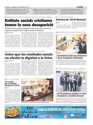 DiVENDRES 7 D’OctuBRE DE 2011                                                                                                                    lleida                  7
  jornada de coMunicació a la udl. El Saló                    caMPanya d’igualtat de gènere. La regidora                    any Maragall ala biblioteca Pública. Amb
  Víctor Siurana del Rectorat acull avui la Jornada           M. Rosa Ball va rebre els membres de l’ONG Ajuda              la projecció ahir del documental ‘Joan Maragall.
  de comunicació política ‘Narració, argumentació i           en Acció, amb motiu de la presentació de la campa-            L’oda infinita, van finalitzar les dos jornades pro-
  emoció en el discurs polític’ (10.00 hores).                nya ‘Dones i homes ens movem per la igualtat”’.               gramades en commemoració de l’Any Maragall.


 avisen que 1 de cada 5 catalans viu en situació de pobresa                                                      a la llotja de lleida


Entitats socials cristianes                                                                                     estrena de ‘40 el Musical’
                                                                                                                 redacció                            El Musical, actuacions que es


temen la seva desaparició
                                                                                                                 lleida
                                                                                                                                                     perllongaran fins diumenge
                                                                                                                La Llotja de Lleida va ser           i que evoquen els números 1
                                                                                                                ahir l’escenari de la primera        de Los 40 Principales de la Ca-
                                                                                                                de les representacions de 40         dena Ser.
Alerten que no poden assegura el seu futur pel retard en el
pagament d’ajuts de la majoria d’administracions
 roger segura (acn)                 cop hi ha gent més necessita-         experiències i activitats de les       organisMes de la diputació de lleida
 lleida
                                    da. Ahir van llegir un manifest       14 entitats. Les entitats alerten                                                             diPutació de lleida

La Xarxa d’Entitats Cristianes      on reclamaven una “respos-            que en un context on la pobre-
d’Acció Caritativa i Social de      ta urgent per poder posar fre         sa està creixent i es diversifica
la Diòcesi de Lleida alerta que     als processos d’empobriment           cada cop més, les administraci-
no poden “assegurar” el seu         creixents” donant prioritat als       ons actuen reduint pressupos-
futur pel retard en el pagament     pressupostos socials respecte         tos socials, limitant recursos
d’ajuts de la majoria d’adminis-    a d’altres inversions. Al mateix      per atendre els més empobrits i
tracions, mentre constaten que      temps, van presentar el llibre-       generant discursos que provo-
un de cada cinc catalans viu        tó Situacions de pobresa i exclu-     quen violències i criminalitzant
en situació de pobresa i cada       sió social a Lleida que recull les    els sectors més castigats.



 concentració de delegats sindicals de ccoo i ugt

volen que les retallades socials                                                                                  constitució del nou Patronat
no afectin la dignitat a la feina                                                                                 de la Fundació ceeilleida
                                                                                                                El president de la Diputació, Joan Reñé, va participar en la reu-
 xavier lozano (acn)                alertat que davant les retallades     UGT Terres de Lleida, Rosa Pa-
 lleida                                                                                                         nió de constitució del nou Patronat de la Fundació CEEILleida,
                                    socials en educació i sanitat “es     lau, assegurà que la classe tre-
                                                                                                                que s’ha celebrat a la seu del CEEILleida situades a la Caparre-
Més d’un centenar de delegats       posen en perill els drets dels        balladora “no es vol abaixar els
                                                                                                                lla. El diputat Pau Perdices és el nou secretari de la Fundació.
sindicals de CCOO i UGT es          ciutadans”. La concentració va        pantalons per no perdre la dig-
van concentrar ahir davant la       servir també per reclamar que         nitat”. Per la seva part, el secre-
seu dels sindicats a la capital     es mantingui el dret a la nego-       tari general de CCOO, Josep M.
de Ponent en defensa del tre-       ciació col·lectiva i a la protecció   Baiget, considerà que “els go-         així vol congelar la quota Mensual
ball digne. Els líders sindicats    social, i que les retallades no       verns han perdut el nord apli-
han recordat que “treballar         afectin a les condicions de tre-      cant retallades indiscriminades
amb dignitat no és un privile-      ball de la classe treballadora.       de drets i condicions de treball
gi, sinó un dret”, i per això han      La secretària general de la        de la classe treballadora”.



 del 7 al 9 octubre
tot a punt
per al festival
Musiquem lleida
 redacció
 lleida

El VI Festival Internacional
de música Musiquem Lleida
-que es va presentar ahir- tin-
drà lloc del 7 al 9 d’octubre en                                                                                  el PP proposa ampliar la ràtio
diferents carrers i places de la
ciutat de Lleida. El primer con-
                                                                                                                  de places a escoles bressol
cert d’aquest festival musical                                                                                  El grup municipal del PP va presentar ahir una iniciativa per
tindrà lloc avui al pati de l’IEI                                                                               incrementar en 143 les places a les escoles bressol municipal
amb l’actuació del Drap Aire                                                                                    perquè no s’hagi de pujar la quota en 10 € com proposa l’equip
Musical.                            Presentació del vi Festival internacional Musiquem lleida                   de govern de la Paeria i es pugui congelar en els 84 € actuals.
 