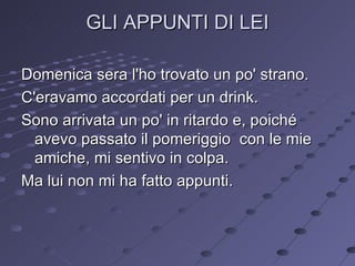GLI APPUNTI DI LEI Domenica sera l'ho trovato un po' strano. C'eravamo accordati per un drink. Sono arrivata un po' in ritardo e, poiché avevo passato il pomeriggio  con le mie amiche, mi sentivo in colpa.  Ma lui non mi ha fatto appunti. 
