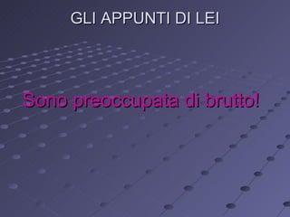 GLI APPUNTI DI LEI Sono preoccupata di brutto! 
