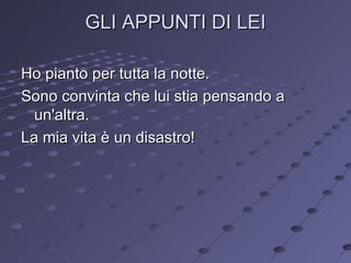 GLI APPUNTI DI LEI Ho pianto per tutta la notte. Sono convinta che lui stia pensando a un'altra. La mia vita è un disastro! 