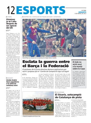 12
 Futbol                             Després de l’expulsió de piqué davant l’sporting
                                                                                                                                                             dimarts
                                                                                                                                                     6 de març de 2012



Giménez
                                                                                                                                                                              EFE




ja té l’alta
després de
ser operat
del dit
 Redacció
 lleida


Jorge Giménez ja te l’al-
ta mèdica després d’haver
estar operat diumenge (a
la mateixa hora del Lleida
Esportiu-Ontinyent)         amb
caràcter d’urgència per un
tall que es va fer al dit cor de
la mà dreta al tallar-se amb
una llauna quan es prepara-
va el dinar. El tall va afectar
els tendons i va ser necessà-
ria la intervenció quirúrgica
per salvar-li el dit. El juga-
dor creu que, amb tot, podrà
jugar diumenge al camp de
l’Huracán amb una protec-
ció especial a la mà.
   Pero Jorge Giménez no es
l’únic dubte d’Emili Vicente       Gerard Piqué, poc després de ser expulsat pel col.legiat Velasco Carballo
pel partit del proper diu-
menge davant d’un rival
directe en la lluita per acce-
dir als llocs de play-off; Miki
                                   Esclata la guerra entre                                                                                      El club no
                                                                                                                                                anirà avui
                                   el Barça i la Federació
Massana, que no va entrenar
ahir amb febre, serà baixa
per acumulació d’amones-
                                                                                                                                                a la reunió
tacions; Casquero encara ar-
                                   El portaveu de la junta directiva demana explicacions per                                                    sobre la Copa
rossega una forta grip que li
fa guardar llit, i Jerson Bosch    escrit i proposa que el Comite de Competició sigui col.legiat                                                La primera repercussió
té un esquinç al turmell.                                                                                                                       de la guerra entre el Bar-
                                    agències                          va estar l’expulsió de Gerard      des pel Comitè. Ahir, en roda          ça, els àrbitres i la Fede-
                                    barcelona
                                                                      Piqué, pel col·legiat Velasco      de premsa, el portaveu de la           ració, es produirà avui en
                                                                      Carballo davant l’Sporting i       junta directiva, Toni Freixa, va       la reunió prevista per la
 Bàsquet                           El FC Barcelona, després de
                                                                      les delaracions del president      assegurar que el club apel·lará        RFEF amb el club català
                                   les darreres decisions arbitrals
                                                                      del Comitè Tècnic d’Àrbitres,      l’expulsió i que ha demanat per        i el Bilbao per tal de de-
Lleida tindrà                      i l’evident diferència de tracte
                                                                      Sánchez Arminio, en el sentit      escrit a la Federació “les regles      cidir, de manera defini-
dues jugadores                     entre el Reial Madrid i el club
                                                                      que cal sancionar Piqué per        del joc” del comitè arbitral, a la     tiva, la seu de la final de
                                   català, ha dit prou davant la
a la selecció                      Federació i el Comitè de Com-
                                                                      les seves declaracions; després    vegada que ha sol·licitat que el       la Copa del Rei. El Barça
                                                                      que accions i declaracions de      Comitè de Competició deixi de          ja ha anunciat que no s’hi
catalana mini                      petició. La gota que ha fet ves-
                                                                      jugadors del Madrid quedessin      ser unipersonal i es converteixi       presentarà.
                                   sar la indignació blaugrana
 redaccio                                                             sense càstig ni fossin valora-     en un òrgan col·legiat.
 lleida

Per primer cop en tota la
seua historia, Lleida apor-                                                                               Piragüisme
tarà dues jugadores a la se-
lecció catalana titular que
disputarà en breu els campi-
                                                                                                         El Sícoris, sotscampió
onat d’Espanya de bàsquet
per autonomies, en la cate-
                                                                                                         de Catalunya de pista
goria mini.                                                                                               Redacció                            en les proves disputades.
                                                                                                          castelldefels
   Es tracta de les jugadores                                                                                                                    El titol individual el va gua-
Anna Palma, del Sedis de                                                                                 El Sícoris Ckub es va procla-        nyar Aurelia Prat en la catego-
la Seu d’Urgell, i de Raquel                                                                             mar aquest cap de setmana            ria de veterans; les medalles
Ferrer, jugadora del CB                                                                                  sotscampió de Catalunya de           de plata van estar per Mireia
Lleida. Les dues han estan                                                                               piragüisme, en la modalitat          Monerris, Alba Oronich, Òscar
convocades amb assiduïtat                                                                                de pista i per equips, en el de-     Juanes i Rafael Herrera.
en les diferents trobades                                                                                curs del campionat que es va            L’altre representant lleidatà
de preparació de la selecció                                                                             celebrar al Canal Olímpic de         en els campionats, el Nàutic
catalana i, finalment, han                                                                               Castelldefels.                       Lleida es va emportar tres me-
passat el pertinent tall i han                                                                              Els lleidatans van assolir la     dalles, destacant l’or de Josep
entrat en la convocatória de-                                                                            segona posició gràcies a un or,      Pintado, en la categoria de Ve-
finitiva.                          L’equip de piragüisme del Sícoris Club                                quatre plates i quatre bronzes       terans C.
 