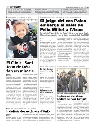 12 actualitat                                                                                                                      dimecres 14 DE març DE 2012

  Mor per no casar-se amb el seu violador.                     catalunya emprèn. El Govern va aprovar ahir el               girona ciutat, ‘insubmissa fiscal’. El ple de
  Una noia marroquina de 16 anys es va suïcidar a la           programa Catalunya Emprèn, que té per objectiu               l’Ajuntament de Girona va votar dilluns a la nit a
  ciutat de Larache prenent matarrates després de              crear més de 60.000 noves empreses i autoempre-              favor d’apostar per la insubmissió tributària com a
  ser obligada a casar-se amb el seu violador.                 ses i 100.000 llocs de treball en els propers 4 anys.        mesura contra el dèficit fiscal que pateix Catalunya.


 cirurgia fetal pionera al món                                            un immoble situat a peu de la travessia de betren


                                                                         El jutge del cas Palau
                                                                 acn




                                                                         embarga el xalet de
                                                                         Fèlix Millet a l’Aran
                                                                         Perquè ni el ‘cervell’ del ‘cas Palau’ ni la seva mà dreta, Jordi
                                                                         Montull, han pagat encara la fiança imposada l’abril del 2011
                                                                          agències                             troba al peu d’una rotonda, en       diversos béns, comptes cor-
                                                                          barcelona
                                                                                                               plena travessera d’aquesta lo-       rents, aparcaments, habitatges i
                                                                         El jutge Josep Maria Pijuan, que      calitat de la Val d’Aran.            finques a Catalunya i Menorca.
                                                                         investiga el saqueig del Palau           En total, Millet i Montull han    Entre els béns figuren la pintu-
                                                                         de la Música, ha acordat l’em-        de fer front a una fiança civil      ra de Ramon Casas Retrat de la
                                                                         bargament dels comptes cor-           de 24 milions d’euros, fixada        nena Sardà i la d’Isidre Nonell
                                                                         rents i propietats del que va ser     l’abril del 2011, però que no ha     Figura de dona, així com drets
                                                                         president de l’entitat, Fèlix Mi-     estat coberta. Ara, el magistrat     sobre una llotja i butaques del
                                                                         llet; de la seva mà dreta, Jordi      ha acordat embargar a Millet         Gran Teatre del Liceu.
                                                                         Montull; de la filla d’aquest,                                                Per un altre costat, el jutge
                                                                         Gemma, i de les dones de tots                                              Pijuan ha encarregat a la Policia
                                                                         dos. Entre els béns embargats           Ordena ara seguir                 Nacional que segueixi el rastre
                                                                         figura el xalet que Fèlix Millet       el rastre de 18                     de 18 milions d’euros del Palau
                                                                         té a la Betren, on encara surt         milions del Palau                   de la Música dels quals es des-
                                                                         com a veí al llistat telefònic, en-                                        coneix encara el destí i que ma-
Alaitz, que ara té 16 mesos, somriu ahir a l’hospital Clínic             cara que remet al seu domicili
                                                                                                                cobrats mitjançant                  joritàriament van ser cobrats
                                                                         de la zona alta de Barcelona, al       xecs al portador                    en caixes i bancs i en metàl·lic

El Clínic i Sant                                                         carrer Modolell, 42. El xalet es                                           mitjançant xecs al portador.




Joan de Déu                                                               dèficit sectorial
                                                                         La llum tornarà
                                                                                                                isaías táboas, exsecretari d’Estat
                                                                                                                                                                                    efe




fan un miracle                                                           a pujar el maig
                                                                          agències
                                                                          madrid
 agències                         dels bronquis, que es va per-
 barcelona
                                  forar amb un raig làser. La re-        El ministre d’Indústria, José
L’Hospital Clínic i l’Hospital    connexió d’aquests bronquis            Manuel Soria, va avançar
Sant Joan de Déu han salvat la    obstruïts va permetre que el           ahir que no descarta incre-
vida d’un fetus amb una ma-       desenvolupament del fetus              ments de la tarifa elèctrica al
laltia greu als pulmons, una      continués amb normalitat,              maig entre les mesures per
obstrucció total dels bronquis    amb els pulmons tornant a              aturar el dèficit del sector.
del pulmó dret, mitjançant ci-    la seva mida normal, i que el
rurgia fetal. La malaltia pro-    nadó naixés només amb una
vocava que el pulmó s’inflés      insuficiència respiratòria lleu.
                                                                          dèficit fiscal
i es comportés com un gran        Una segona intervenció qui-
tumor que comprimia el cor        rúrgica amb vuit dies de vida          Feina amb els
i hauria provocat una parada      va permetre extirpar els dos
cardíaca abans de nàixer.         lòbuls pulmonars danyats,              diners catalans
                                                                                                               Isaías Táboas, ahir dirigint-se a declarar al Tribunal Suprem
   L’operació, la primera al      que posteriorment han que-              agències
                                                                          barcelona
món d’aquestes caracterís-
tiques, es va fer a les 26 set-
                                  dat compensats per l’expan-
                                  sió del lòbul sa. La nena, que         El conseller Mas-Colell afir-         Exaltcàrrec del Govern
manes de gestació a través
d’una agulla de només tres
                                  es diu Alaitz (alegria, en basc),
                                  ja té gairebé 17 mesos i pot fer
                                                                         ma que “els diners que no
                                                                         tornen a Catalunya es gas-            declara pel ‘cas Campió’
mil·límetres, i va consistir en   vida absolutament normal.              ten en un altre lloc i servei-         agències                            Antonio Orozco. En les conver-
accedir a través de la tràquea    Ahir corria pel Clínic entre els       xen per crear llocs de treball         madrid
                                                                                                                                                    ses intervingudes en el cas Cam-
del fetus fins a l’obstrucció     metges i els seus pares.               en altres autonomies”.
                                                                                                               L’exsecretari d’Estat de Trans-      pió, l’empresari li sol·licitava al
                                                                                                               ports Isaías Táboas, i excap de      ministre que mitjancés per des-
                                                                                                               gabinet també de l’expresident       bloquejar l’assumpte. L’exmi-
 Van ser condemnats pel ‘cas treball’                                                                          José Montilla fins el novembre       nistre de Foment està imputat
                                                                                                               del 2010, i l’exdirector del gabi-   per suborn i tràfic d’influènci-
Indultats dos excàrrecs d’Unió                                                                                 net de l’exministre José Blanco,
                                                                                                               Javier Hurtado, van confirmar
                                                                                                                                                    es. Táboas va admetre davant
                                                                                                                                                    el jutge que va oferir a Orozco
 agències                          nes de quatre anys i mig i dos      Treball Josep Maria Servit-             ahir al Tribunal Suprem que          “fer-li el contacte” amb l’alcal-
 madrid
                                   anys i tres mesos de presó pels     je, i Víctor Manuel Lorenzo             el ministre es va interessar per     de de Sant Boi -Jaume Bosch,
El govern espanyol va indul-       dos condemnats per l’anome-         Acuña, empresari d’UDC i                la construcció a Sant Boi de         del PSC-, al que no coneixia
tar ahir, substituint per dues     nat cas Treball, l’exsecretari      excunyat del dirigent d’Unió            Llobregat d’una nau de l’em-         personalment. Bosch està citat
multes de 3.600 euros les pe-      general del Departament de          Josep Sánchez Llibre.                   presa Azkar, propietat de José       a declarar.
 