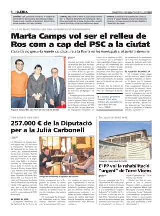 8       lleida                                                                                                                               dimecres 14 DE març DE 2012

    congrés cdc. Divendres tindrà lloc el congrés de             comerç just. Amb el lema ‘És JUST el que necessi-                    diabetis. L’Associació de Diabètics de Lleida va
    Convergència Democràtica de Catalunya (CDC) a                tem’ la 13 edició de la Festa de Comerç Just i Banca                 celebrar el passat dissabte una jornada sobre bio-
    Lleida en què s’escollirà el president. Ramon Farré,         Ètica, que tindrà lloc al maig, fa una crida a la parti-             mecànica i cirurgia preventiva del peu diabètic a
    actual president, és l’únic candidat.                        cipació d’entitats, col.lectius i institucions locals.               l’Espai Salut de Lleida.


 el 26 de març tindrà lloc una assemblea extraordinària


Marta Camps vol ser el relleu de
Ros com a cap del PSC a la ciutat
L’alcalde no descarta repetir candidatura a la Paeria en les municipals si el partit li demana
                                                         salvador miret (acn)
                                                                                 redacció                              Canvi, on va ingressar al 1999-,     els membres de la candidatura
                                                                                 lleida
                                                                                                                       va anunciar que es presentarà        de Camps han mantingut una
                                                                                L’alcalde de Lleida, Àngel Ros,        com a candidata. Camps va ex-        desena de trobades amb mili-
                                                                                va anunciar ahir que no repe-          plicar que la candidatura que        tants per exposar-los-hi el seu
                                                                                tirà en el càrrec de primer se-        encapçala és col·lectiva ja que,     projecte.
                                                                                cretari de l’Agrupació del PSC         a més de la seva persona, tam-
                                                                                a la ciutat de Lleida, que ocu-        bé compta amb altres regidors        el futur del paer en cap
                                                                                pa actualment, en l’assemblea          de la Paeria, com ara Oriol Yu-         Tot i l’anunci d’ahir, Àngel
                                                                                extraordinària que tindrà lloc         guero, representants de la soci-     Ros no descarta repetir com a
                                                                                el 26 de març, en què els 507          etat civil i militants. Tot apunta   candidat a l’alcaldia de Lleida
                                                                                militants del partit a la capital      que no hi haurà cap més can-         si el partit així li demana.
                                                                                del Segrià hauran d’escollir la        didatura                             També va anunciar que en cas
                                                                                nova executiva local. Ros es va           A més, des de l’elecció de        d’un avançament electoral a
                                                                                mostrar “partidari d’un procés         Ros com a primer secretari del       Catalunya, no deixaria l’alcal-
                                                                                de renovació a l’Agrupació de          PSC a les comarques de Lleida,       dia en cas que acabés presen-
                                                                                Lleida”.                                                                    tant-se a primàries per ser el
                                                                                   I sembla que el seu relleu està                                          candidat del PSC a la Generali-
                                                                                força clar perquè en la mateixa
                                                                                                                         L’actual primera                  tat. Ros també va fer balanç de
                                                                                roda de premsa, Marta Camps,            tinent d’alcalde                    la feina feta en els últims qua-
                                                                                actual primera tinent d’alcalde         milita als socialistes              tre anys del PSC a Lleida ciu-
                                                                                de la Paeria i militant del PSC         catalans des de                     tat, destacant que “per primer
                                                                                des del 2002 -en què va arribar         l’any 2002                          cop es va revalidar la majoria
Yuguero, Camps i Ros, van oferir ahir una roda de premsa                        de l’agrupació Ciutadans pel                                                absoluta socialista”.



 per aquest any 2012                                                                                                       al secà de sant pere

257.000 € de la Diputació
                                                                                                                                                                                            pp




per a la Julià Carbonell
                                                                                                           diputació
 redacció
 lleida

La Diputació de Lleida apor-
tarà aquest any 257.000 euros
a l’Orquestra Simfònica Ju-
lià Carbonell de les Terres de
Lleida pel desenvolupament
de les seves activitats. Així ho
preveu l’acord que van signar
ahir el president de la Dipu-
tació, Joan Reñé, i el director                                                                                           Imatge de l’estat actual de l’edifici
executiu de l’Orquestra Sim-
fònica Julià Carbonell de les
Terres de Lleida, Antoni Pallès,
                                                                                                                         El PP vol la rehabilitació
i que defineix el Pla estratègic
de l’orquestra per l’any 2012
                                                                                                                         “urgent” de Torre Vicens
entre l’Institut d’Estudis Iler-                                                                                           redacció                           regidor i portaveu del PP a la
                                     Imatge del moment de la signatura del conveni                                         lleida
dencs (IEI) i la Fundació Pri-                                                                                                                                Paeria, Joan Vilella.
vada de l’Orquestra Simfònica        Lleida, promoguda per la Di-               tori simfònic de totes les èpo-          El grup municipal del PP a              Vilella, que ahir ha com-
Julià Carbonell de les Terres de     putació de Lleida, va néixer               ques, l’aproximació al món de            l’Ajuntament de Lleida recla-        provat in situ la situació
Lleida. A la signatura del con-      l’any 2002 com a eina cultural             la veu, l’organització d’espais          marà en la propera Comissió          d’aquest edifici acompanyat
veni, que es va fer al despatx       al servei de tot el territori i amb        didàctics i productes pedagò-            d’Urbanisme que es procedei-         per les regidores María José
del president, també hi va as-       l’objectiu de facilitar l’accés de         gics en diversos formats, en-            xi a la rehabilitació “urgent i      Horcajada i Gemma Batalla,
sistir la vicepresidenta de l’IEI,   tots els ciutadans a la música             registraments, encàrrecs i es-           definitiva” de l’edifici de Tor-     va lamentar l’estat “d’abandó
Rosa Pujol.                          simfònica.                                 trenes de noves composicions,            re Vicens, al barri del Secà de      i deteriorament” que presenta
                                        Per aconseguir-ho, l’orques-            musica de cambra amb mem-                Sant Pere, “davant de la greu        Torre Vicens i concretament
va néixer al 2002                    tra lleidatana realitza, entre             bres de la mateixa orquestra i           situació de deteriorament que        la façana principal de l’edifici
   L’Orquestra Simfònica Ju-         d’altres, diferents activitats,            col·laboracions amb diferents            presenta i per evitar que s’aca-     “que està apuntalada i molt
lià Carbonell de les Terres de       com la interpretació del reper-            entitats.                                bi esfondrant”, va afirmar el        deteriorada”.
 