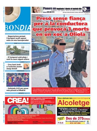 dimecres 11 D’abril 2012




                                                                                                                                                                                oriol bosch (acn)




                                                                                      Presó sense fiança
                                                                                     per a la conductora
                                                                                     que provocà 3 morts
                                                       o
                                        > Negociacions perquè
                                                                                      en un xoc a Oliola
                                        l’Aeroport aculli aquest
                                        estiu un nou touroperador
                                                 avui Pàgina 3 i Editorial p. 4




                                        > El temporal amb pluja i
                                        vent fa caure alguns arbres
                                                             lleida Pàgina 7
 Tel.: 973 260 065 - Fax: 973 261 067




                                        > Creu Sant Jordi
                                        a l’activista aranès
                                        Jùsep Amiell
                                                     comarques Pàgina 9




                                        > Golejada (4-0) per posar                    A la conductora francesa de 68 anys, que ahir va declarar al Jutjat de Balaguer, se li imputen els
                                        més pressió al Madrid                         delictes d’homicidi imprudent i omissió del deure de socors, ja que va fugir del lloc on es va
                                                                                      produir l’accident que ella hauria provocat i on van morir tres persones.    Comarques Pàgina 8
                                                           esports Pàgina 12



                                                                                  Obert termini d’inscripcions a
                                                                                  les proves d’accès
                                                                                  Informeu-vos-en a la secretaria de l’escola.
cat




                                                                                  telèfon: 973 310 486 · email: c5004528@xtec.cat
                                                                                  web: eaondaratarrega.com
Núm. 1.535 Any 7 / BONDIA
 