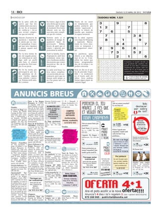 14 oci                                                                                                                                                                                                                                                                      dijous 12 d’abril de 2012

 horòscop                                                                                                                                                                                                                             sudoku núm. 1.521
                                     En la salut, amb els                                                    En l’amor, algú et farà                                              Tracta de no caure
                                     canvis que has fet,                                                     una oferta que no pots                                               en temptacions que                                       3                                 9                                                 8
                                     voldràs tenir una mica                                                  comentar amb ningú                                                   poden portar-te per
                                     de tot. És el moment                                                    de moment. En el món                                                 camins equivocats i                                      1             2                                          7




                                                                                                                                                     BESSONS
          21 març - 20 abril




                                                                                    21 abril - 21 maig




                                                                                                                                                            22 maig - 21 juny
                                     de cuidar-se i fer-se                                                   laboral, serà un dia                                                 perdre la relació de




                                                                              TAURE
  ÀRIES




                                     una revisió compro-                                                     una mica més compli-                                                 parella que mantens                                      7                       6                                5
                                     var que tot està bé.                                                    cat que de costum.                                                   en aquest moment.
                                                                                                                                                                                                                                                         7                                                 3         8
                                     Hauràs d’armar-te de                                                    Sortiràs airós si et                                                 En la salut, superes
                                     paciència i mantenir-                                                   mantens al marge de                                                  una etapa de bloqueig                                                  8                                  1                        9
                                     te alerta per no veu-                                                   qualsevol tipus de                                                   i repressió. Bàsica-
                                     re’t perjudicat. L’ener-
                                                                                    24 juliol - 23 agost
                                                                                                             provocació.    Rebràs                                                ment, les teves emo-                                                                       8              4                                  7
          22 juny - 23 juliol




                                                                                                                                                            24 agost - 23 set.
  CRANC




                                     gia que tens t’ajudarà                                                  favors de gent que et                                                cions es temperen i




                                                                                                                                                     VERGE
                                                                              LLEÓ


                                     a passar aquest mal                                                     coneix i aprecies per                                                aconsegueixen emer-                                      2                      9                         6      8
                                     moment.                                                                 posicionar-te millor.                                                gir.

                                     Per la teva forma de                                                    Amb la família, tracta                                               La paciència, quan
                                                                                                                                                                                                                                                                  7 3                              5 2
                                                                                                                                                                                                                                                 Artiﬁcial Intelligence Research Group. University of Lleida
                                     ser, tal vegada pensa-                                                  d’apropar-te amb bon                                                 obeeix a un objectiu,
                                     ves relacionar-se amb                                                   sentiment; sense ran-                                                mai és en va. Com-
                                                                                                                                                                                                                                                                          2              1                                     6
                                                                                                                                                                                                                                                      Solution #0 [09/04/2012]                   Solution #1 [09/04/2012]
  BALANÇA




                                                                                                                                                     SAGITARI
          24 setembre - 23 oct.




                                     algú amb un perfil                                                      cors s’acabaran moltes                                               pliràs les metes que




                                                                                                                                                                                                                            Solucions n. 1.520
                                                                              ESCORPÍ




                                                                                                                                                            23 nov. - 21 des.
                                                                                    24 oct. - 22 nov.




                                     més baix, et costarà                                                    discussions que venen                                                tenies programades                                              8    5 6 1 9 2 7 3                4         6 7 4 2 9 5 3 dividit en
                                                                                                                                                                                                                                                                                             Completa el taulell      1 8
                                     acceptar-ho. Però tam-                                                  succeint-se des de fa                                                des de fa temps i no                                            2    4 9 7 3 5 8 1                6        nou 3 2 1 8(81 caselles), dis-
                                                                                                                                                                                                                                                                                              9 quadrats 7 4 5 6
                                     poc és un pecat.                                                        molt temps.                                                          podies concretar.                                               3    7 1 4 6 8 2 5                9        posats en nou files i columnes,
                                                                                                                                                                                                                                                                                              1 5 8 3 4 6 7 2 9
                                                                                                                                                                                                                                                  7    8 2 6 5 4 3 9                1        emplenant 7 les cel.les amb nú-
                                                                                                                                                                                                                                                                                              5 2 9         6 8 1 3 4
                                     No hi ha motiu per                                                      La salut serà bona. La                                               Serà un dia en el que                                                                                      meros de l’1 al 9 sense que es
                                                                                                                                                                                                                                                  9    6 3 8 2 1 4 7                5         4 8 1 9 5 3 6 7 2
                                     preocupar-te per res.                                                   teva única complica-                                                 ha de prevaler l’equi-                                                                                     repeteixi cap xifra a la fila, ni a
                                                                                                                                                                                                                                                  5    1 4 9 7 3 6 8                2         7 6 3 4 1 2 9 8 5
                                     En qüestions de di-                                                     ció serà la falta de con-                                            libri i la moderació                                                                                       la columna, ni al requadre.
 CAPRICORN




                                                                                                                                                                                                                                                  1    2 8 5 4 7 9 6                3         8 9 7 6 2 1 5 4 3
                                     ners t’arriba alguna                                                    centració, però que no                                               en el tracte amb els
                                                                                    21 gener - 19 febrer




                                                                                                                                                            20 febrer - 20 març
         22 des. - 20 gener




                                                                                                                                                                                                                                                                                              3 4 Universitat 2 6 1
                                                                                                                                                                                                                                                                                                      5 8 7 9 de Lleida
                                                                              AQUARI




                                                                                                                                                                                                                                                  4    9 5 3 8 6 1 2                7
                                                                                                                                                     PEIXOS



                                     cosa anhelat i meres-                                                   durarà molt temps si                                                 altres. Avui podries
                                                                                                                                                                                                                                                  6    3 7 2 1 9 5 4                8         2 1 http://sudoku.udl.cat
                                                                                                                                                                                                                                                                                                      6 5 3 4 8 9 7
                                     cut. Estaràs molt satis-                                                no t’ho prens tan a la                                               firmar algun paper de
                                     fet i content.                                                          valenta.                                                             caràcter legal.
                                                                                                                                                                                                                                                      Solution #2 [09/04/2012]      Solution #3 [09/04/2012]
                                                                                                                                                                                                                                                  5    8 3 2 1 6 9 7 4             2 3 7 9 5 8 6 1                             4
                                                                                                                                                                                                                                                  4    1 9 7 5 8 6 2 3             5 1 8 6 3 4 9 7                             2



        ANUNCIS BREUS
                                                                                                                                                                                                                                                  2    6 7 9 3 4 5 8 1             4 9 6 2 7 1 5 8                             3
                                                                                                                                                                                                                                                  6    7 4 5 2 9 3 1 8             1 7 5 3 4 6 8 2                             9
                                                                                                                                                                                                                                                  9    2 8 1 6 3 4 5 7             6 2 9 8 1 5 4 3                             7
                                                                                                                                                                                                                                                  3    5 1 4 8 7 2 6 9             8 4 3 7 2 9 1 6                             5
                                                                                                                                                                                                                                                  1    9 5 8 4 2 7 3 6             3 5 1 4 8 7 2 9                             6
                                                  Finca a les Borges Exterior. Perfecte estat. C/ Pi i Margall, 2                                                                                                                                 8    4 6 3 7 5 1 9 2             9 8 2 5 6 3 7 4                             1
                                  IMMOBILIÀRIES Blanques de 5.500m2 Tel.: 669 708 397.              (frente Auditorio) y C/
                                                  de regadiu, amb una                               Unió, 13, Lleida. Tel.:                                                                                                                       7    3 2 6 9 Vols8un4 5 ressaltat? 4 1 9 2 3 5
                                                                                                                                                                                                                                                                     1      anunci
                                                                                                                                                                                                                                                                                   7 6                                         8
                                                                                                                                                                                                                                                                    Es veu força oi?
                                                  petita cabana, a la par-     ALMACELLES 675 883 815.
Vendes                                            tida de la Font Vella,       LOCAL de 725m2 en                                                                                                                                                                        Peugeot
Es ven o es lloga casa                            actualment s’hi cultiva
a Artesa de Lleida.                                                                 LLOGUER.                 COMPRO                                                                                                                                                     307HDI.




                                                                                                                                                                                                                                                                                                          
                                                  alfals, ideal per a qual-
Garatge de 80m2, men-                             sevol tipus de cultiu de          DIVISIBLE.                                                                                                                                                                          Octubre 2005.
                                                                                  Molt ben situat.
                                                                                                           JUGUETES
jador-sala amb xeme-                              regadiu i ideal per fer-                                  ANTIGUOS                                                                                                                                                    145.000 km. Im-
neia, 3 habitacions +                             hi hort. Preu: 15.000           Sinia Ponent,SL                                                                                                                                                                       pecable 4.200€.
un despatx. 210.000€                              euros. Informació: 636             973742359           muñecos/as,                                                                                                                                                    Tel.: 646 655 022
o lloguer amb opció a                             189 656. Possibilitat de                           trenes, scalextric
compra. Tel: 655 703                              finançament.              Es lloga apartament,                                                                                                                                                                                                                 Noves
770 (Paquita); 630 140                                                      60m2. C/ Lluís Com-          610 870 443                                                                      Vols un anunci bàsic per                                                                                              versions
                                                  Finca de 30 hectàrees                                                                                                                                                                          
250 (Ana), 973 289 239                            (300.000m2) d’oliveres panys. Tel.: 973 264                                                                                             paraules?                                                                     0.33€
                                                                                                                                                                                                                                                                         per paraula        +1€                 d’anuncis
(Josep).                                          a Cervià de les Gar- 450.                         Vendes                                                                                                                                                                  + 18%IVA
                                                                                                                                                                                                                                                                                                                  Truca ara al
                                                  rigues, amb casa per                                                                                                                    Ford Fiesta 1.3 gasolina.                                                                                              973 260 065 i
                                                                                                       Alquiler, venta,                                                                   5p. a.c. 1.200€. Tel.: 646                                                Potser t’agrada més
   Casa Lleida. Zona                              viure-hi, magatzem                                                                                                                                                                                                                                                 en parlem
   Balàfia. 4 habitaci-                           de 280m2, aigua, una               FEINA             compra vestidos de                                                                 655 022.                                                                  requadrat i també amb
   ons, golfes, terrassa,                         cabana gran de pedra,                                comunión, boda,                                                                                                                                              color de fons? Cap
   magatzem i trasters.                           es ven amb tractor i to-                             fiesta, ceremo-                                                                    Cappont. Pis lloguer 3
                                                                                                                                                                                                                                                                    problema...
   Particular. Josep M.                           tes les eines per poder Demandes                     nia... En Bellpuig.                                                                habitacions. Tel.: 659 464                                                                                      Insereix un màxim de 10
   Tel.: 626 949 122.                             treballar la terra. Preu: Preciso oficial mecáni-    Muy buen precio.                                                                                                                                                                                   paraules en aquesta moda-
                                                                                                       Tels.: 675 553 952                                                                 516.                                                                         Es ven o es lloga
                                                  350.000 euros. Infor- co. Sueldo según valía.         - 677 241 504                                                                                                                                                                                     litat d’anunci
                                                  mació: 636 189 656.       Tel.: 627 422 855.                                                                                                                                                                         casa en Artesa de Lleida.
Terreny d’ametllers
                                                                                                                                                                                                                                                          
                                                                                                                                                                                                                  0.33€
                                                                                                                                                                                           
                                                                                                                                                                                                                                                                                                            9€ requa-
                                                                                                                                                                                                                                                                       3 habitacions (1 suite) +
de tres hectàrees i
mitja (35.000m2) a les
                                                  Finca d’oliveres a les
                                                  Borges Blanques, 1,8
                                                                                                                                                                                                  per paraula + 18%IVA
                                                                                                                                                                                                                                                                       1 despatx. Menjador-sala              per mòdul
                                                                                                                                                                                                                                                                                                               drat + 18%IVA
                                                                                                                                                                                                                                                                                                                               +2€
Borges Blanques, to-                              hectàrees, amb una                 VEHICLES                                                                                             Potser prefereixes un                                                        amb xemeneia. Calefac-
talment pla, amb una                              cabana de pedra cen-                                        ESOTERISME                                                                                                                                               ció de gas-oil.                    Hi Posem foto?
                                                                                                                                                                                          anunci requadrat? Que
construcció a reformar                            tenària en perfecta                                                                                                                                                                                                  Tel. 655 703 770 - 973 289 239
de 70m2, entre cabana                             conservació, amb el Vendes                        Tarot de Nuria. Tie-                                                                  també queda molt bé
i magatzem. Regable                               teulat i el terra nou. Per jubilació, es ven nes dudas en el amor?
amb el futur Segarra-                             Camí particular a l’en- Dumper           seminou, Negocios, salud? Eres                                                                                                                                                  Per jubilació
Garrigues. Ametllers                              trada de la finca, no puntals, bastida, tau- sensible? Confía en                                                                         Tàrrega solar
en plena producció.                               pot passar-hi cap veí lons metàl·lics, etc. per                                                                                            industrial                                           Sol·licita més       Es ven Dumper semi-
Preu: 35.000€. Infor-                             per la finca, oliveres la construcció. Ramon: mí. Llámame (No ga-                                                                        amb tots els serveis.                                   informació           nou, puntals, bastida,
                                                  ben cuidades i en ple- 609 323 822.               binete). Tel.: 93 710 78                                                                                                                     sobre aquesta                                            Alquiler, venta, compra
mació: 636 189 656.                                                                                                                                                                        Parcel·la de 5000m2.                                                        taulons metàl·lics, etc.
                                                  na producció. Zona Peugeog 307 HDI. 59. Precio único: 15€.                                                                                    Bon preu                                         nova campanya                                            vestidos de comunión,
Ocasión Bellcaire. Va-                            molt tranquil·la, ideal Octubre 2005. 145.000 Apart. correos 1126                                                                                                                                                       per la construcció              boda, fiesta, ceremonia...
rias fincas económicas                            per gaudir de la natu- km. Impecable. 4.200€. c.p. 08203 (Sabadell/                                                                      Tel. 973 314 387                                         trucant al                                            En Bellpuig. Tel.: 675 553
                                                                                                                                                                                                                                                                             Tel. 609 323 822
regadío, en venta. Tel.:                                                                                                                                                                                                                                                                                  952 - 677 241 504.
638 356 503.
                                                  ra. Informació: 636 189 Tel.: 646 655 022.        Bcn.) Nuria.c.s.                                                                                                                              973 260 065
                                                  656. Preu 30.000 euros.
                                                  Visites sense compro- Coche pequeño 3p. 1.4                                                                                                                                                               m
                                                                                                                                                                                                                                                 Hocombineuis           9€ requa- +1€                      9€ requa-
Oportunitat!!!      Tor-
                                                                            gasolina. A. a. Equipa-        Amor, futuro                                                                                9€ per mòdul
                                                                                                                                                                                                                                                                                                                               +2€
                                                                                                                                                                                                                                                     tuvulg
                                                                                                                                                                                                                                                                         per mòdul                           per mòdul
re o casa de camp en                              mís.                                                                                                                                             requadrat + 18%IVA
venda a les Borges                                                          do. Año 2000. 100.000 806 556139.                                                                                                                                    com                        drat + 18%IVA                      drat + 18%IVA


Blanques d’uns 80m2                                  Tàrrega so-            km. 1.200€. Tel.: 646
amb 5 jornals de terra                                                      655 022.                   Teresa Vidente.
                                                    lar industrial                                                                         Visa 914 761003.
de regadiu. La casa és                                                                                     Ford Fiesta 1.3 gasolina.
de planta baixa i té un                              amb tots els ser-                                                                         Adultos,
                                                     veis. Parcel·la de                                    5p. a.c. 1.200€. Tel.: 646
gran jardí al revoltant,                                                                                                                   máximo 1,49 €
també té una zona va-                                     5000m2.                                          655 022.
llada legalment, ja que                                  Bon preu
hi havia cavalls. Situa-                            Tel. 973 314 387
da a un parell de qui-                                                                                             VARIS                           CONTACTES/RELAX
lòmetres de les Borges,
entrada directa del                               Lloguers
camí general. Visites                             Particular lloga pis Compres                 Divorciada. Busco
sense compromís. In-                              Passeig de Ronda. 4 Compro oro y pla- sexo. Pago yo. Tel.: 636
formació: 636 189 656.                            hab., moblat i equipat. ta. Máxima tasación. 366 297.
preu per paraules                         (paraula → 0.33 €/dia   mínim   5   paraules                       ● 1 Mòdul → 9 €/dia   màxim   25   paraules    ● 2 Mòduls → 17 €/dia              màxim   50   paraules)   ●     per anunciar-se en aquesta secció, truqui al                      973 260 065 de dilluns a divendres
 