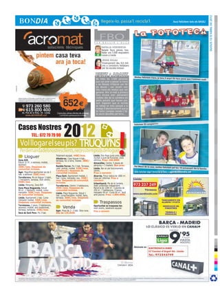 DIjous 12 d’abril de 2012
                                                                                                                                                                   Avui felicitem tots els BASILI




                                                                                F E R
                                                                                       FBO
                                                                                         B U L L I R     L ’ O L L A

                                                                                        NATALIA VOROBIEVA
                                                                                        Natalie Tours preveu tras-
                                                                                        lladar uns 3.000 esquiadors
                                                                                   +    russos a Lleida.

                                                                                         IRENE RIGAU
                                                                                         Ensenyament deu 6,6 mili-
                                                                                   -     ons a consistoris lleidatans
                                                                                         per les escoles bressol.


                                                                                                                        Moltes felicitats Clara, ja tens 5
                                                                                  No totes les 3.000 persones                                                anys! Els teus pares que t’estimen
                                                                                                                                                                                                   molt
                                                                                  que van anar a passar la mona
                                                                                  a les Basses d’Alpicat van fer
                                                                                  els deures i van recollir com
                                                                                  Déu mana els residus que van
                                                                                  generar. Ahir al matí a primera
                                                                                  hora encara eren plenament
                                                                                  visibles des de la carretera els
                                                                                  petits estralls que havien pro-
                                                                                  duït. Esperem que el recinte
                                                                                  es netegi en breu perquè a la
                                                                                  imatge d’abandonament que ja
                                                                                  té l’antic complex només li fal-
                                                                                  ta veure deixalles pel terra...




Cases Nostres
                                                 2012
                                                                                                                        Felicitats 93 campió!!!!!




                                                                                                          !
              TEL.: 672 79 79 90

 Vol llogar el seu pis? Truqui’ns
 Perdemandadelsnostresclients,necessitempisosdelloguer
      Lloguer                            Totalment equipat. 440€/mes.
                                         Albatàrrec. Casa lloguer 4 hab.,
                                                                                Lleida. Dos Pisos junts amb negoci
                                                                                muntat a punt de funcionar. Zona
Zona AVE,                                terrassa, foc a terra, moblat. 380€/   cèntrica. Preu: 160.000€
Estudi 32 m2, a estrenar, moblat,        mes.                                   Almacelles. Centre, 5 places de
ascensor.                                                                       pàrquing + 5 trasters. Bon preu.
300€/mes. Despeses de                    Rambla Ferran. Pis 3 hab. Terrassa,                                            Pel Messi de la casa, moltes felic
                                         calef. central, moblat. 520€/mes.      Lleida. Bar en ple funcionament,                                             itats pel teu 10 aniversari! De la
comunitat incloses.                                                                                                                                                                               família
                                         Calefacció i despeses de               cèntric.
Àger. Magnífica oportunitat pis de 2     comunitat incloses.                    Preu a convenir                         Vols felicitar algú? Envia’ns la foto a agenda@bondia.cat
hab. a estrenar. 350€/mes.
                                         Plaça Sant. Apartament moblat, 1       Alcarràs. Finca rústica de 1800 m2.
Torrefarrera. Pis en lloguer 5 habit.,   hab. Cuina, menjador, nou. 350€/       Casa per reformar. Preu a
2 menjadors, terrassa, molt cèntric.     mes. Despeses de comunitat             convenir.
550€/mes.                                incloses.                              Urbanització. Pla de la Cerdera.
Lleida. Pàrquing. Zona AVE               Torrefarrera. Cèntric 3 habitacions.   Xalet unifamiliar independent.
Zona Plaça Noguerola. Estudi             450€/mes. Despeses de                  Parcel·la de 1200 m2. 3 plantes de
40 m2, 1 habitació, moblat, cuina-       comunitat incloses.                    250 m2. 7 habitacions, 5 banys,
menjador. 300€/mes. Despeses             Lleida. Plaça Noguerola. Estudi 1      menjador 90 m2. Cuina 40 m2. Jardí
de comunitat incloses.                   hab. cuina/menjador, moblat, bany,     amb piscina. Preu: 1.800.000€.
Lleida. Apartament 1 hab. Cuina-         terrassa. 300€/mes. Despeses
menjador moblat. 350€/mes.               de comunitat incloses.
Despeses comunitat incloses.                                                           Traspassos
Torrelameu. 2 pisos. 2 habitacions,                                             Oportunitat es traspassa bar,
ascensor, moblat, aire condicionat,             Venda                           molt cèntric, totalment equipat.
terrassa, barbacoa. 350€/mes.            Ager. Pisos de 2 i 3 hab. Obra nova.   Preu a convenir.
Secà de Sant Pere. Pis 2 hab.            Des de 135.000€
 