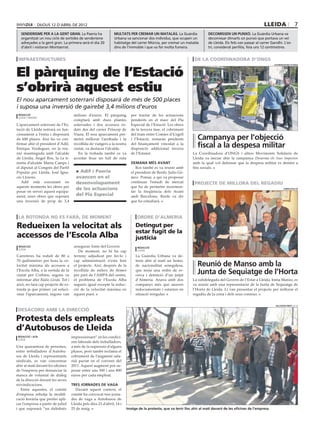 dijous 12 D’abril DE 2012                                                                                                                   lleida                  7
   senderisme per a la gent gran. La Paeria ha                  multats per cremar un matalàs. La Guàrdia                  decomissen un punxó. La Guàrdia Urbana va
   organitzat un nou cicle de sortides de senderisme            Urbana va sancionar dos individus, que ocupen un           decomissar dimarts un punxó que portava un veí
   adreçades a la gent gran. La primera serà el dia 20          habitatge del carrer Múrcia, per cremar un matalàs         de Lleida. Els fets van passar al carrer Gandhi. L’es-
   d’abril i visitaran Montserrat.                              dins de l’immoble i que va fer molta fumera.               tri, considerat perillós, feia uns 12 centímetres.


 infraestructures                                                                                                 de la coordinadora d’ongs


El pàrquing de l’Estació
                                                                                                                                                                     coordinadora d’ongs




s’obrirà aquest estiu
El nou aparcament soterrani disposarà de més de 500 places
i suposa una inversió de gairebé 3,4 milions d’euros
 redacció                            milions d’euros. El pàrquing         per tractar de les actuacions
 lleida / madrid
                                     comptarà amb dues plantes            pendents en el marc del Pla
L’aparcament soterrani de l’Es-      soterrades i dos accessos ro-        Especial de l’Estació. Les obres
tació de Lleida entrarà en fun-      dats des del carrer Príncep de       de la tercera fase, el cobriment
cionament a l’estiu i disposarà      Viana. El nou aparcament per-        del tram entre Comtes d’Urgell
de 600 places. Així ho va con-       metrà millorar l’arribada i la       i l’Estació, restaran pendents            Campanya per l’objecció
firmar ahir el president d’Adif,
Enrique Verdeguer, en la reu-
                                     recollida de viatgers a la nostra
                                     ciutat, va destacar l’alcalde.
                                                                          del finançament vinculat a la
                                                                          disposició addicional tercera
                                                                                                                    fiscal a la despesa militar
nió mantinguda amb l’alcalde            En la trobada també es va         de l’Estatut.                          La Coordinadora d’ONGS i altres Moviments Solidaris de
de Lleida, Àngel Ros, la 1a ti-      acordar fixar un full de ruta                                               Lleida va iniciar ahir la campanya Desarma els teus impostos
nenta d’alcalde Marta Camps i                                             demana més avant                       amb la qual vol defensar que la despesa militar es destini a
el diputat al Congrés del Partit                                             Ros també es va reunir amb          fins socials.
Popular per Lleida, José Igna-         > Adif i Paeria                    el president de Renfe, Julio Gó-
cio Llorens.                           avancen en el                      mez- Pomar, a qui va proposar
   Adif està executant en              desenvolupament                    continuar l’estudi de mercat            projecte de millora del regadiu
aquests moments les obres per                                             que ha de permetre incremen-
                                       de les actuacions                                                                                                                     subdelegació
posar en servei aquest equipa-                                            tar la freqüència dels Avant
ment, unes obres que suposen           del Pla Especial                   amb Barcelona. Renfe va dir
una inversió de prop de 3,4                                               que ho estudiarà.



 la rotonda no es farà, de moment                                             ordre d’almeria

Redueixen la velocitat als                                                   Detingut per
                                                                             estar fugit de la
accessos de l’Escola Alba                                                    justícia
 redacció                            assegurar fonts del Govern.              redacció
 lleida
                                        De moment, no hi ha cap               lleida

Carreteres ha reduït de 80 a         terreny adjudicat per fer-lo i          La Guàrdia Urbana va de-
70 quilòmetres per hora la ve-       cap administració n’està fent           tenir ahir al matí un home,
locitat màxima als accessos a        el projecte. Així, després de la        de nacionalitat senegalesa,            Reunió de Manso amb la
l’Escola Alba, a la sortida de la
ciutat per Corbins, segons va
                                     recollida de milers de firmes
                                     per part de l’AMPA del centre,
                                                                             que tenia una ordre de re-
                                                                             cerca i detenció d’un jutjat
                                                                                                                    Junta de Sequiatge de l’Horta
informar ahir Ràdio Lleida. Tot i    el problema de l’Escola Alba            d’Almeria. Anava amb dos            La subdelegada del Govern de l’Estat a Lleida, Inma Manso, es
això, no farà cap projecte de ro-    segueix igual excepte la reduc-         companys més que anaven             va reunir amb una representació de la Junta de Sequiatge de
tonda ja que primer cal soluci-      ció de la velocitat màxima en           indocumentats i estarien en         l’Horta de Lleida. Li van presentar el projecte per millorar el
onar l’aparcament, segons van        aquest punt.                            situació irregular.                 regadiu de la zona i dels seus conreus.


                                                                                                                                                                      salvador miret (acn)

 desacord amb la direcció

Protesta dels empleats
d’Autobusos de Lleida
 redacció / acn                     impressionant” en les condici-
 lleida
                                    ons laborals dels treballadors,
Una quarantena de persones,         a més de la supressió d’alguns
entre treballadors d’Autobu-        plusos, però també reclama el
sos de Lleida i representants       cobrament de l’augment sala-
sindicals, es van concentrar        rial pactat en el conveni del
ahir al matí davant les oficines    2011. Aquest augment pot su-
de l’empresa per denunciar la       posar entre uns 500 i uns 800
manca de voluntat de diàleg         euros per cada empleat.
de la direcció davant les seves
reivindicacions.                    tres jornades de vaga
   Entre aquestes, el comitè           Davant aquest context, el
d’empresa rebutja la modifi-        comitè ha convocat tres jorna-
cació horària que pretén apli-      des de vaga a Autobusos de
car l’empresa a partir de juliol    Lleida pels dies 23 d’abril, 14 i
i que suposarà “un daltabaix        25 de maig                          Imatge de la protesta, que va tenir lloc ahir al matí davant de les oficines de l’empresa
 