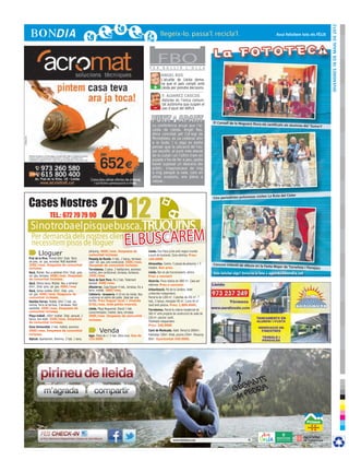 DIvendres 18 de maig de 2012
                                                                                                                                                                                               Avui felicitem tots els FÈLIX




                                                                                                    F E R
                                                                                                           FBO B U L L I R        L ’ O L L A

                                                                                                             ÀNGEL ROS
                                                                                                             L’alcalde de Lleida dema-
                                                                                                             na que el país compti amb
                                                                                                       +     Lleida per prendre decisions.

                                                                                                              F. ÁLVAREZ CASCOS
                                                                                                              Astúries és l’única comuni-
                                                                                                       -      tat autònoma que suspèn el
                                                                                                              pas d’ajust del dèficit.


                                                                                                                                                    El Consell de la Noguera lliura
                                                                                                      La conferència anual que l’al-                                                  els certificats als alumnes del ‘Sum
                                                                                                                                                                                                                          a’t’
                                                                                                      calde de Lleida, Àngel Ros,
                                                                                                      dóna convidat pel Col·legi de
                                                                                                      Periodistes, es va celebrar ahir
                                                                                                      a la Suda. I si algú es podia
                                                                                                      pensar que la ubicació de l’es-
                                                                                                      pai escollit, al punt més elevat
                                                                                                      de la ciutat i on l’últim tram en
                                                                                                      pujada s’ha de fer a peu, podia
                                                                                                      haver suposat un descens del
                                                                                                      públic, s’equivocava de mig
                                                                                                      a mig perquè la sala, com en
                                                                                                      altres ocasions, era plena a
                                                                                                      vessar...




                     2012
                                                                                                                                                                                       en La Ruta del Cister

Cases Nostres
                                                                                                                                                    Cinc periodistes polonesos visit




                 TEL.: 672 79 79 90
 Si no troba el pis que busca,Truqui’ns
  Per demanda dels nostres clients,
  necessitem pisos de lloguer                                                  elbuscarem
       Lloguer                                  pàrquing. 400€/mes. Despeses de
                                                comunitat incloses.
                                                                                                   Lleida. Dos Pisos junts amb negoci muntat
                                                                                                   a punt de funcionar. Zona cèntrica. Preu:
Prat de la Riva. Moblat 60m2 2hab. Terra        Passeig de Ronda. 4 hab., 2 banys, terrassa,       160.000€
de gres, cal. gas, ascensor. Molt Assolellat.   calef. ind. gas, aire condicionat. 500€/mes.
350€/mes. Despeses de comunitat                 Despeses de comunitat incloses.                    Almacelles. Centre, 5 places de pàrquing + 5     Concurs infantil de dibuix en la
                                                                                                   trasters. Bon preu.                                                                 Festa Major de Torrefeta i Flore
incloses.                                       Torrelameu. 2 pisos. 2 habitacions, ascensor,                                                                                                                           jacs
Secà, Moblat. Nou a estrenar 65m2 2hab. gres,   moblat, aire condicionat, terrassa, barbacoa.      Lleida. Bar en ple funcionament, cèntric.        Vols felicitar algú? Envia’ns la foto a agenda@bondia.cat
cal. gas, terrassa. 450€/mes. Despeses          350€/mes.                                          Preu a convenir
de comunitat incloses.                          Secà de Sant Pere. Pis 2 hab. Totalment            Alcarràs. Finca rústica de 1800 m2. Casa per
Secà. Planta baixa. Moblat. Nou a estrenar      equipat. 440€/mes.
                                                                                                   reformar. Preu a convenir.
65m2, 2hab. gres, cal. gas. 450€/mes            Albatàrrec. Casa lloguer 4 hab., terrassa, foc a
Secà, Sense mobles. 65m2, 2hab. gres,           terra, moblat. 380€/mes.                           Urbanització. Pla de la Cerdera. Xalet
cal. gas. 400€/mes. Despeses de                 Cafeteria - brasseria. A 10 km de Lleida. Nou      unifamiliar independent.
comunitat incloses.                             a estrenar al centre del poble. Ideal per una      Parcel·la de 1200 m2. 3 plantes de 250 m2. 7
Rambla Ferran. Moblat. 64m2 2 hab. cal.         família. Preu lloguer local + vivenda              hab., 5 banys, menjador 90 m2. Cuina 40 m2.
central. Terra de terrissa, 3 terrasses. Molt   875€/mes. Amb petita inversió.                     Jardí amb piscina. Preu: 1.800.000€.
assolellat. 450€/mes. Despeses de               Lleida. Plaça Noguerola. Estudi 1 hab.             Torrelameu. Parcel·la urbana residencial de
comunitat incloses.                             cuina/menjador, moblat, bany, terrassa.            560 m2 amb projecte de construcció de xalet de
Plaça treball. 100m2 moblat. 3hab. parquet, 2   300€/mes. Despeses de comunitat
banys, bon estat. 550€/mes. Despeses                                                               150 m2, piscina i jardí.
                                                incloses.                                          Totalment independent.
de comunitat incloses.
                                                                                                   Preu: 240.000€
Zona Universitat. 2 hab. moblat, ascensor.
450€/mes. Despeses de comunitat
incloses.
                                                         Venda                                     Camí de Montcada. Xalet. Parcel.la 2000m2.
                                                                                                   Habitatge 330m2. 6hab, piscina 250m2. Pàrquing
                                                Ager. Pisos de 2 i 3 hab. Obra nova. Des de
Alpicat. Apartament. Seminou. 2 hab. 1 bany,    135.000€                                           80m2. Oportunitat 430.000€.




254x82 bon dia.indd 1                                                                                                                                                                                                03/05/12 16:14
 