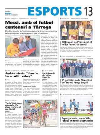 dijous
24 DE maig DE 2012

 signa cartells, samarretes i pilotes                                                                            prova del campionat d’espanya
                                                                                                                                                             13
Messi, amb el futbol
                                                                                                                                                                            diputació




centenari a Tàrrega
El millor jugador del món dóna suport a la commemoració de
l’efemèride i rep una placa com a gest d’agraïment
                                                              ue tàrrega
                                                                           el passat 18 de maig a la Ciu-
                                                                           tat Esportiva del Barça. Com
                                                                           a gest d’agraïment, el jugador
                                                                           argentí va rebre de mans una
                                                                           placa de record per deixar tes-
                                                                           timoni d’aquesta trobada. Així
                                                                                                                  El Bosquet de Ponts acull el
                                                                           mateix, Leo Messi va signar            millor motocròs estatal
                                                                           cartells oficials del centenari
                                                                                                                La Diputació va acollir ahir presentació del Campionat d’Es-
                                                                           del futbol targarí a més de sa-
                                                                                                                panya de Motocròs-50è Motocròs de Ponts, en les categories
                                                                           marretes i pilotes. La comissió
                                                                                                                d’MXÈlit, MX2 i Copa Kawasaki, que se celebrarà aquest cap
                                                                           també va rebre el suport de Pep
                                                                                                                de setmana al circuit del Bosquet.
                                                                           Guardiola, Andoni Zubizarreta
                                                                           i Xavi Hernández, el pare del
                                                                           qual entrenà la temporada 98-
                                                                           99 la UE Tàrrega                      es va disputar al raimat golf club
Messi mira la placa que li van lliurar
                                                                              El gruix d’activitats arribarà                                                         raimat golf club

 redacció                           Tàrrega, una significativa efe-        a la tardor amb la presentació
 tàrrega
                                    mèride que se celebra aquest           d’un llibre que detallarà els fets
Leo Messi dóna suport a la          any. Una delegació de la comis-        més rellevants d’aquest primer
commemoració del centena-           sió organitzadora del centenari        segle de futbol a Tàrrega, des
ri de l’arribada del futbol a       va ser rebuda per Leo Messi            del 1912 fins a l’actualitat.



 demà es disputa la final de copa                                              el 9 de juny

Andrés Iniesta: “Hem de                                                       Partit benèfic
                                                                              del Lleida
fer un últim esforç”                                                          Esportiu
                                    Fuentealbilla va advertir de la
                                                                                                                  65 golfistes en la 10a edició
 agències                                                                      redacció
 barcelona
                                    qualitat d’un Athletic Club de             lleida

El jugador del Barça Andrés
Iniesta va destacar la intenció
                                    Bilbao que preocupa en totes
                                    les seves línies.
                                                                              El Lleida Esportiu i l’Asso-
                                                                              ciació Agrupa’t uneixen es-
                                                                                                                  del Trofeu Penya Sogall
del vestidor d’afrontar la final                                              forços per organitzar el par-     José M. Pena, en handicap inferior, José Luis García Queralt, en
de la Copa del Rei de denpa a       suport total a tito                       tit solidari Ningú fora de Joc,   mitjà i Santiago Costa, en superior es va endur la desena edició
l’estadi Vicente Calderón com          Per altra banda, va donar              que se celebrarà el 9 de juny.    del Trofeu Penya Sogall que es va jugar el passat 18 de maig al
“l’últim esforç” que s’ha de fer    el seu suport a Tito Vilanova.            Serà un triangular entre una      Raimat Golf Club i que va aplegar 65 participants.
aquesta temporada per acabar        “Coneix molt bé les coses que             selecció del SD Huesca, una
aixecant el títol i, d’aquesta      hi ha. Anirem tot en una ma-              selecció de jugadors de Pri-
manera, “poder marxar amb           teixa direcció i convençuts que           mera i Segona Divisió A i el
                                                                                                                 el blaugrana no anirà a l’eurocopa
un somriure”. Amb tot, el de        anirà bé”.                                Lleida Esportiu.
                                                                                                                                                                                  efe



                                                                                                          efe

 giro d’itàlia
‘Purito’ Rodríguez
guanya la 17a
etapa i reforça el
seu liderat
 agències
 cortina d’ampesso

El català Joaquim Purito
Rodríguez (Katusha) va gua-
nyar la 17a etapa del Giro en
un esprint entre un grup reduït                                                                                   Espanya inicia, sense Villa,
a la meta de Cortina d’Ampez-
zo i es fa fort al capdavant de                                                                                   l’stage en terres austríaques
la general. El ciclista de Parets                                                                               La selecció espanyola ja es va entrenar ahir a Schruns (Àustria),
va poder homenatjar el català                                                                                   on es concentrarà fins el 31. Diversos jugadors com Santi Ca-
Xavi Tondo, en el primer ani-                                                                                   zorla van donar ànims a David Villa (Barça), que dimarts a la
versari de la seva mort.            El català es va imposar a l’esprint                                         nit va renunciar a participar a l’Eurocopa per lesió.
 