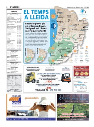 2       d’interÈs                                                                                                                 dimarts 29 de maig de 2012




                                            EL TEMPS
                                                                                                             Vielha
                                                                                                             Vielha
                                                                                                              8/23
            Serveis
              Telèfons
                                                                                                             val d’aran



                                            A LLEIDA
Mossos, Policia, G. Civil i Bombers                                                                                                                            www.bondia.cat
Emergències	                        112                                                                          alta             pallars                      meteo@bondia.cat
Urgències Mossos	                   088                                                                       ribagorça           Sobirà
Mossos d’Esquadra	          973 700 050
Atenció a la Dona (Mossos)	 Ext. 5000                                                                                                Sort
Policia	                            091                                                            06.27h                            10/24
                                                                                                   21.23h                                                      Martinet
G. Civil Atenció Ciutadà	 900 101 062                                                                          El Pont                                          8/24
Guàrdia Urbana	      092 / 973 700 600
                                              Encefalograma pla
                                                                                                               de Suert
Urgències mèdiques                                                                                              7/23                                                     cerdanya
                                                                                                                                              La Seu
ICS	                     973 221 516
Hosp. Arnau de Vilanova	 973 248 100
Hospital de Santa Maria	 973 727 222
                                              en el temps d’avui.                                                                            d’Urgell
                                                                                                                                                 8/25
                                                                                                                                                                             8/22

Urgències Tàrrega	
Comitè Anti-sida	
                         973 310 852
                         973 221 212
                                              Tot igual, sol i força                              creixent
                                                                                                                        Tremp
                                                                                                                         14/28               alt urgell
                                                                                                                                                                            Gósol
                                                                                                                                                                          berguedà
Alcohòlics Anònims	      629 779 654
Comedores compulsivos	 676 060 624
                                              calor aquesta tarda
                                                                                                               pallars
Fibrolleida	             649 873 838           Ahir les tronades van tenir més protagonis-
                                                                                                                jussà                                         Solsona
Creu Roja                                      me quan va caure la tarda. Va fer calor, de
Lleida	                     973 279 900                                                                                                                       14/27
                                               fins a 31 graus en algunes viles del Pla, però
Agramunt	                   973 390 880
                                               van acabar espetegant xàfecs que en algun
Balaguer	                   973 445 795                                                                                                                   solsonès
Cervera	                    973 532 084        cas van viatjar força al sud. Avui no n’espe-                 noguera
Les Borges Blanques	        973 143 493        rem gaire, de ruixats. Només aquesta tarda
Mollerussa	                 973 711 282        al Pre-Pirineu bàsicament, i molt més aïllats
Tàrrega	                    973 500 679        que els d’ahir. Al Pla el sol serà el principal                 Balaguer                         segarra
Serveis funeraris	          973 237 206
Servei de Suport 	                      	      actor de la pel·lícula atmosfèrica del dia.                     15/28
en el Dol de Ponent	        973 501 503        Demà tot igual, amb calor de tarda.
                                                                                                                                              Cervera
Bus Lleida-Andorra	         973 352 379                                                                                                       14/27
Estació d’Autobusos	        973 268 500                                                                                           urgell
                                            Dimecres




                                                                      Dijous




         farmàcies aVUI
                                                                                                                pla d’urgell
                                                                                                               Mollerussa Tàrrega
          De 9.00 a 22.00 h                                                                      Lleida         16/28
Arcaya Plaça de la Sal, 2	                                                                        16/28
                                                                                                                                     15/27
Anadon Balmes, 44
          De 22.00 a 00.00 h
Badia Prat de la Riba, 91
                                                                                                  segrià
                                                                                                                        Les Borges
Mestre G. Av. de les Garrigues, 34                                                                                      Blanques
          De 00.00 a 09.00 h                                                                                            16/29
Badia Prat de la Riba, 91                                                                                     garrigues
         farmàcies Dema
           De 9.00 a 22.00 h
Villalonga Rambla de Ferran, 34	
Garrós Prat de la Riba, 53
                                                                                                                                                      Agraïm la vostra confiança
         De 22.00 a 00.00 h
Gené Av. Catalunya, 26
Rami Baró de Maials, 93
         De 00.00 a 09.00 h
Gené Av. Catalunya, 26


 Al·lèrgies (del 28-05 al 04-06)
Parietària	  2	 = Pi	            2	 =                                                                                                            Av. Catalunya, 28 - 25300 Tàrrega
Gramínies	   4	 = Plàtan	        0	 =                                                                                                                  t.973 117 807
Olivera	     4	 = Pollancre	     -	 -
Avellaner	    -	 - Salze	        0	 =
Auró Negundo	 -	 - Vern	         -	 -                                                                                                            Instal.lacions
Freixe	      0	 = Xiprer	
Melcoratge	 0 	= Alternaria	
                                 0	 =
                                 4	 =                                                                                                                      SABA              Serveis
Om	           -	 - Cladosporium	 4 	=                                                                                                            ESPECIALISTES en PISCINES
NIVELL ACTUAL i RISC D’AL·LÈRGIA                                                                                                                 muntatge - reparació - manteniment
Nul	 0     Mitjà	 2     Màxim	 4                                                                                                                   TEL.	         973 21 11 69
Baix	 1    Alt	   3                                                                                                                                	             667 703 118
         NIVELLS DE PREVISIÓ
                                                                                                                                                        c/ Goya, 9 baixos - Lleida
En augment	A      En descens	           D
Estable	     =    Situació excepcional	 ?                                                                                                                 serveissaba@live.com




                                                                                                                                 HORTALISSES i PLANTERS




                                                                                                                         Producte propi Recollida diària
                                                                                                                     Plantem amb el cor, collim amb les mans
                                                                                                                          Tel.608537934·LARÀPITA(Lleida)
 