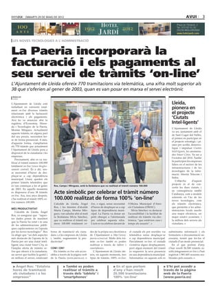 dimarts 29 DE maig DE 2012                                                                                                                               avui              3




 les noves tecnologies a l’administració


La Paeria incorporarà la
facturació i els pagaments al
seu servei de tràmits ‘on-line’
L’Ajuntament de Lleida ofereix 770 tramitacions via telemàtica, una xifra molt superior als
38 que s’oferien al gener de 2003, quan es van posar en marxa el servei electrònic
 redacció
 lleida
                                                                                                                                           paeria

L’Ajuntament de Lleida està                                                                                                                              Lleida,
treballant en convertir total-
ment on-line diversos tràmits
                                                                                                                                                         pionera en
relacionats amb la facturació                                                                                                                            el projecte
electrònica i els pagaments.
Així ho va anunciar ahir la
                                                                                                                                                         ‘Ciutats
regidora d’Economia, Hisen-                                                                                                                              Intel∙ligents’
da i Tecnologies de la Paeria,
                                                                                                                                                         L’Ajuntament de Lleida
Montse Mínguez. Actualment
                                                                                                                                                         va ser, juntament amb el
aquests tràmits, en alguna part
                                                                                                                                                         de Sant Cugat del Vallès,
del seu procés, necessiten fer-
                                                                                                                                                         el primer en participar en
se de forma presencial. A més,
                                                                                                                                                         el projecte estratègic i pi-
d’aquesta forma, s’ampliarien
                                                                                                                                                         oner per acollir, desenvo-
els 770 tràmits que actualment
                                                                                                                                                         lupar i impulsar Ciutats
l’Ajuntament de Lleida posa a
                                                                                                                                                         Intel·ligents, les anomena-
disposició de la ciutadania i les
                                                                                                                                                         des Smart Cities. Va ser a
empreses.
                                                                                                                                                         l’octubre del 2010. També
   Precisament, ahir es va rea-
                                                                                                                                                         hi participen les empreses
litzar el tràmit número 100.000
                                                                                                                                                         líders en el sectors de les
totalment on-line (veure desglos-
                                                                                                                                                         infraestructures i de les
sament central). És a dir, sen-
                                                                                                                                                         tecnologies de la infor-
se necessitat d’haver de des-
                                                                                                                                                         mació, Abertis Telecom i
plaçar-se a cap dependència
                                                                                                                                                         Indra.
municipal. Lluny queden els
                                                                                                                                                            L’objectiu       d’aquest
primer tràmits telemàtics que
                                                                                                                                                         projecte és el de con-
es van començar a fer al gener         Ros, Camps i Mínguez, amb la lleidatana que va realitzat el tràmit número 100.000
                                                                                                                                                         vertir les dues ciutats, i
de 2003. En aquells moments
es disposava d’uns 38 tràmits
on-line. Ara, nou anys després,
                                       Acte simbòlic per celebrar el tràmit número                                                                       en conseqüència també
                                                                                                                                                         Catalunya, com a models
s’ha realitzat el tràmit 100% on-      100.000 realitzat de forma 100% ‘on-line’                                                                         referents en l’ús de les
                                                                                                                                                         noves tecnologies, com
line número 100.000.
                                       L’alcalde de Lleida, Àngel        line, o sigui, sense necessitat      l’Oficina Municipal d’Aten-                els tràmits electrònics,
                                       Ros, i les tinentes d’alcalde     d’haver de desplaçar-se a cap        ció Ciutadana (OMAC).                      que permetin a les admi-
més productivitat
                                       Marta Camps, Montse Mín-          tipus de dependència muni-              Silvia Sánchez va destacar              nistracions locals assolir
   L’alcalde de Lleida, Àngel
                                       guez, van saludar ahir al matí    cipal. La Paeria va donar un         l’accessibilitat i la facilitat de         una major eficiència, un
Ros, va assegurar que “aques-
                                       la lleidatana Silvia Sánchez,     petit obsequi a l’afortunada         realitzar els tràmits via elec-            major estalvi econòmic i
tes dades posen de manifest
                                       que va realitzar el tràmit nú-    per celebrar aquesta xifra.          trònica, “que estalvien cues i             la millora dels serveis als
que la Paeria ha estat i és una
                                       mero 100.000 totalment on-        L’acte es va celebrar davant de      temps als usuaris”.                        ciutadans.
de les administracions públi-
ques capdavanteres en l’aposta
per les noves tecnologies”. Ros      hores de tramitació als ciuta-      des de la pròpia seu electrònica      el ciutadà els pot resoldre via         subministra informació i els
va afegir que “un dels aspectes      dans i a les empreses de Lleida     de l’Ajuntament a http://www.         telemàtica sense desplaçar-se           formularis o documentació ne-
més destacats de l’aposta de la      i, també, augmentant la pro-        paeria.es/seu/cat. Molts dels trà-    a cap dependència municipal.            cessària, tenint que fer-los el
Paeria per ser una ciutat intel·     ductivitat”.                        mits on-line també es poden           Parcialment on-line: el ciutadà         ciutadà d’un mode presencial.
ligent, una ciutat Smart City, és                                        realitzar a través de tablets i       s’estalvia algun desplaçament,             En el que portem d’any,
l’àmplia oferta de tràmits on-       com i on?                           smartphones.                          però algun moment del tràmit            s’han resolt 26.500 tràmits re-
line que ofereix a la ciutadania,       Els tràmits on-line són acces-      L’Ajuntament de Lleida ofe-        es requereix la seva presencia          solts íntegrament on-line i s’han
un servei que facilita la gestió i   sibles a través de la pàgina web    reix, en aquests moments, tres        en una dependència municipal.           registrat 1.981.605 sessions rea-
en millora el servei, estalviant     de la Paeria (www.paeria.es) o      tipus de tràmits. 100% on-line:       Informatius: en aquests sols es         litzades pels usuaris.


 > Àngel Ros: “Estalvia                         > També es poden                              > En el que portem                                    > S’hi pot accedir a
 hores de tramitació                            realitzar el tràmits a                        d’any s’han resolt                                    través de la pàgina
 als ciutadans i a les                          través dels ‘tablets’ i                       26.500 tramitacions                                   web de la Paeria
 empreses”                                      ‘smartphones’                                 100% ‘on-line’                                        (www.paeria.es)
 
