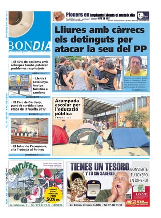 divendres 8 DE juny 2012




                                                                                         Lliures amb càrrecs
                                                                                         els detinguts per
                                                                                         atacar la seu del PP
                                                         o                                                                                         laura cortés (acn)




                                         > El 40% de pacients amb
                                         sobrepès també pateixen
                                         problemes respiratoris
                                                             lleida Pàgina 6

                                                              > Lleida i                                                                                                Els joves van celebrar quedar
                                                                                                                                                                        lliures (a l’esquerra) i altres
                                                              Catalunya,                                                                                                5 joves (un d’ells a la dreta)
                                                                                                                                                                        van denunciar els Mossos
                                                              imatge                                                                                                    per la càrrega de dimecres.
                                                              turística a                                                                                                           Lleida Pàgina 6
                                                              camions
 TEL.: 973 260 065 - FAX: 973 261 067




                                                                                                                                                                                                 ampa sant jordi
                                                      comarques Pàgina 8

                                         > El Parc de Gardeny,                            Acampada
                                         punt de sortida d’una                            escolar per
                                         etapa de la Vuelta 2012                          l’educació
                                                         esports Pàgina 13                pública
                                                                                             Avui P. 3 i Ed. 5




                                         > El futur de l’economia,
                                         a la Trobada al Pirineu
                                                     comarques Pàgina 11



                                                                        Cotxets chico, cadires cotxe,
                                                                        cunes camping, habitacions i
                                                                                  molts més articles.

                                                                                                                                                                              ¡Convierte
cat




                                                                                                                                                                               tu joyero
Núm. 1.576 Any 7 / BONDIA




                                                                                                                                                                              en dinero!
                                                                                 LIQUIDACIÓ
                                                                                  D’ESTOCS
                                                                                PUERICULTURA                                                                                         100€
                                                                                   FINS                                                                                              extras de regalo
                                                                                                                                                                                     alrealizarunaventasuperior

                                                                             50%
                                                                                                                                                                                     a 40 gramos de oro
                                                                                           DTE.


                                        Av. Catalunya, 31 - Tel. 973 53 39 20 - CERVERA                     Av. Balmes, 24 bajos (LLEIDA) · Tel. 97 324 74 95
 