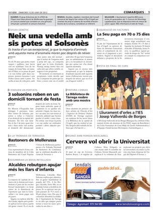 dimecres 13 de juny de 2012                                                                                                      comarques                               9
   guardó. El grup d’alumnes de 2n d’ESO de                   residus. Alcaldes, regidors i membres del Consell          balaguer. L’Ajuntament repartirà 850 euros
   l’Espai Jove Intercultural de Mollerussa ha guanyat        Comarcal del Segrià han visitat el Pla d’Urgell per        entre els guanyadors del 1r Concurs de Monòlegs
   un concurs estatal que consisteix en una gimcana           conèixer de prop el sistema de recollida d’escom-          Lapallavacara, que es disputarà entre els mesos de
   virtual per a prevenir el consum d’alcohol.                braries de la comarca, considerat un referent.             juliol i agost. Més informació al web de l’Impic.


 estudi genètic                                                                                                liquidació de factures


Neix una vedella amb                                                                                          La Seu paga en 70 o 75 dies
                                                                                                               redacció                         terventora municipal, el con-


sis potes al Solsonès
                                                                                                               la seu d’urgell
                                                                                                                                                sistori triga actualment una
                                                                                                              El ple de l’Ajuntament de la      mitjana d’entre 70 i 75 dies a
                                                                                                              Seu d’Urgell va aprovar di-       liquidar les factures. El tinent
                                                                                                              lluns els informes trimestrals    d’alcalde d’Hisenda, Jesús Fi-
Es tracta d’un cas excepcional, ja que la majoria d’animals                                                   sobre el compliment de ter-       erro, va qualificar aquest pe-
amb aquesta mena d’anomalia moren poc després de néixer                                                       minis en el pagament a pro-       ríode de temps de “bo” tenint
                                                                                                              veïdors. Segons el document       en compte la conjuntura eco-
 redacció                           dues potes més del normal -         amb elles. El que farà l’empresa
 olius                                                                                                        debatut a proposta de la In-      nòmica.
                                    que li surten de l’esquena molt     que va subministrar el semen
En els 30 anys que porta criant     a prop del cap-, es comporta        per a la fecundació és investi-
vaques i gallines, mai havia        igual que la resta d’animals.       gar per quina raó s’ha donat
vist res semblant. Una de les       Passeja, menja, dorm i fins i tot   aquesta anomalia.                      festa de final de curs
vaques de Josep Sala, un rama-      salta més que altres vedells, as-      Aquest cas és encara més                                                       ajuntament de les borges blanques

der d’Olius, es va posar de part    segura el seu propietari.           excepcional, ja que la majoria
i es van trobar amb dues sor-          De moment, ni veterinaris ni     d’animals nascuts amb aquesta
preses: portava bessones i una      propietaris volen decidir què       mena d’alteracions moren poc
d’elles naixia amb 6 potes. No      fer, si amputar les potes que so-   després de néixer, que no és el
arriba al mes de vida però, amb     bren o veure com viu el vedell      cas d’aquest vedell.



s’enduen un portàtil                                                     pintura i dibuix

3 solsonins roben en un                                                 La Biblioteca de
                                                                        Tàrrega reobre
domicili tornant de festa                                               amb una mostra
 redacció                          després de sortir de festa. Se-       redacció
 solsona
                                   gons fonts policials, quan el         tàrrega

Els Mossos d’Esquadra han          propietari es va quedar sol,         Onze alumnes de pintura i di-
detingut 3 persones, totes         adormit i begut, les dues no-        buix artístic de l’Escola d’Art
elles veïnes de Solsona, per       ies i un amic seu van tornar al      i Superior de Disseny Ondara                Lliurament d’orles a l’IES
entrar a robar a l’interior
d’un domicili de la capital del
                                   domicili, adduint que havien
                                   perdut el mòbil i unes claus.
                                                                        (EASD) de Tàrrega exposen
                                                                        un centenar de les seves obres
                                                                                                                    Josep Vallverdú de Borges
Solsonès. Els fets van tenir       Per entrar, van forçar la porta      a la Biblioteca de la capital de      L’IES Josep Vallverdú de les Borges Blanques ha celebrat el lliu-
lloc el dia 2 de juny quan dos     i es van endur un ordinador          l’Urgell, que ha reobert al pú-       rament d’orles als alumnes de 4t d’ESO, segon de Batxillerat i
nois i dues noies van acabar       portàtil i altres objectes per-      blic després dels treballs de mi-     de Cicles Formatius de Grau Mitjà de Gestió Administrativa i
al domicili del denunciant         sonals.                              llora que s’hi han fet.               d’Equips i Instal·lacions Elèctriques i Automàtiques.



 a la trobada de terrassa                                                reunió amb ferran mascarell

Bastoners de Mollerussa                                                 Cervera vol obrir la Universitat
 redacció                          l’Arreu de Mollerussa partici-
 mollerussa
                                   paran a la Trobada Nacional           redacció                           Cultura, Marc Holgado, es          endavant un projecte per obrir
                                                                         cervera
Una representació d’una vin-       de Bastoners de Catalunya,                                               van reunir amb el conseller de     la Universitat a la ciutat. La Pa-
tena de membres de la Colla        que se celebrarà dissabte a la       El paer en cap de Cervera,          Cultura, Ferran Mascarell, per     eria creu bàsic disposar de l’es-
Bastonera del Casal Popular        ciutat de Terrassa.                  Ramon Royes, i el regidor de        explicar-li la voluntat de tirar   pai del Dipòsit d’Arxius.


 assumiran la nova retallada

Alcaldes rebutgen apujar
més les llars d’infants
 redacció                          Mollerussa. L’alcalde, Marc
 lleida
                                   Solsona, explica que, almenys,
La majoria de capitals de co-      fins al gener mantindran la
marca de la demarcació man-        pujada del 15%. A les Bor-
tindran el preu de les escoles     ges, l’alcalde, Enric Mir, no es
bressol municipals i es faran      planteja tornar a modificar els
càrrec de la disminució de         preus. Es va aprovar una pu-
l’aportació que farà la Gene-      jada passant de 77,5 euros a
ralitat i no faran pagar més       98 per plaça i mes. Diu que el
els pares.                         consistori absorbirà la retalla-
   Segons va explicar ahir Rà-     da. L’Ajuntament de Tàrrega
dio Lleida, alguns però podri-     és un dels que tampoc pensa
en aplicar noves taxes a partir    tornar a tocar les taxes apro-
del gener vinent. És el cas de     vades fa uns dies.
 