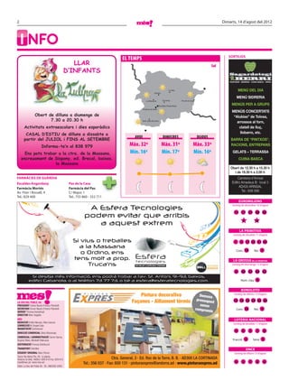 2                                                                                                                                                                                Dimarts, 14 d’agost del 2012




    I NFO
                                                                                                                                                                                    SORTEJOS
                                                                                     EL TEMPS
                                                     LLAR                                                                                                                  Sol
                                                  D‛INFANTS
                                                                                                                                                                                     ROSTIDOR · SIDRERIA · CUINA BASCA · TAPES



                                                                                                                                     Canillo                                                  MENÚ DEL DIA
                                                                                                                   Ordino

                                                                                                                                                                                             MENÚ SIDRERIA
                                                                                                         La Massana            Encamp           Pas de la Casa

                                                                                                                           Escaldes-Engordany                                         MENÚS PER A GRUPS
                                                                                                     Andorra la Vella
                                                                                                                                                                                       MENÚS CONCERTATS
                 Obert de dilluns a diumenge de                                                                                                                                         “Alubias” de Tolosa,
                        7.30 a 20.30 h                                                               Sant Julià de Lòria
                                                                                                                                                                                          arrossos al forn,
      Activitats extraescolars i dies esporàdics                                                                                                                                           clatell de lluç,
       CASAL D‛ESTIU de dilluns a dissabte a                                                                                                                                                llobarro, etc.
                                                                                             AVUI                              DIMECRES                           DIJOUS
      partir del JULIOL i FINS AL SETEMBRE                                                                                                                                           BARRA DE “PINTXOS”,
                        Informa-te‛n al 838 979                                           Màx. 32º                           Màx. 31º                       Màx. 33º                 RACIONS, ENTREPANS

      Ens pots trobar a la ctra. de la Massana,                                           Mín. 16º                           Mín. 17º                       Mín. 16º                   GELATS – TERRASSA
    encreuament de Sispony, ed. Brecal, baixos,                                                                                                                                               CUINA BASCA
                     la Massana
                                                                                                                                                                                     Obert de 12.30 h a 15.30 h
                                                                                                                                                                                       i de 19.30 h a 2.00 h
FARMÀCIES DE GUÀRDIA                                                                                                                                                                        Carretera d’Arinsal
Escaldes-Engordany                                 Pas de la Casa                                                                                                                      Edifici Amadeus B · local 3
Farmàcia Mortés                                    Farmàcia del Pas                                                                                                                          AD400 ARINSAL
Av. Fiter i Rossell, 4                             C/ Major, 1                                                                                                                                 Tel.: 838 566
Tel.: 829 400                                      Tel.: 755 860 - 352 711
                                                                                                                                                                                              EUROMILIONS

                                                              A Esfera Tecnologies
                                                                                                                                                                                       Sorteig de divendres 10 d’agost

                                                                                                                                                                                         11 17 21 48 50
                                                             podem evitar que arribis
                                                                a aquest extrem                                                                                                                  9           10

                                                                                                                                                                                              LA PRIMITIVA
                                                                                                                                                                                        Sorteig de dissabte 11 d’agost

                                                     Si vius o treballes                                                                                                                 1     4 17 20 31 44
                                                       a la Massana
                                                                                                                                                                                           Com. 10           Rei. 5
                                                        o Ordino, ens
                                                     tens molt a prop.                                                                                                                  LA GROSSA DE LA PRIMITIVA
                                                          Truca’ns                           Serveis per a particulars i empreses                                                      Sorteig de diumenge 12 d’agost

                                                                                                                                                                                          8     40 41 44 52
            Si desitja més informació, ens podrà trobar a l’av. St. Antoni, 91-93, baixos,
           edifici Cabanota, o al telèfon 73 77 73, o bé a esfera@esferatecnologies.com.                                                                                                       Núm. clau 9


                                                                                                                                                                                                BONOLOTO
                                                                                               Pintura decorativa                                                   Demana               Sorteig de dilluns 13 d’agost

                                                                                                                                                                  pressupo
LA VEU DEL POBLE, SA                                                                       Façanes - Aïllament tèrmic                                                      st           10 14 16 24 26 36
PRESIDENT Carles Naudi d’Areny-Plandolit                                                                                                                            sense
SECRETARI Ferran Naudi d’Areny-Plandolit                                                                                                                         comprom                   Com. 33           Rei. 9
GERENT Thomas Kampfraat                                                                                                                                                   ís
DIRECTOR Marc Segalés
MÉS                                                                                                                                                                                      LOTERIA NACIONAL
REDACCIÓ Emilio Nárvaez, Alba Llacuna                                                                                                                                                   Sorteig de dissabte 11 d’agost
CORRECCIÓ M. Àngels Sala
MAQUETACIÓ Quimescuer
                                                                                                                                                                                          9      0      3      7      8
DIRECCIÓ COMERCIAL Sílvia Villacampa
COMERCIAL I ADMINISTRACIÓ Carme Garcia,
Virginia Yáñez, Meritxell Villanueva                                                                                                                                                   Fracció 2            Sèrie 5
DISTRIBUCIÓ Premsa Distribució
TRANSPORT DistriNor                                                                                                                                                                                  ONCE
DISSENY ORIGINAL Marc Rovira                                                                                                                                                             Sorteig de dilluns 13 d’agost
Carrer Na Maria Pla, 28, 1a planta.
Andorra la Vella. Telèfon: 809 810 Fax: 829 810                                Ctra. General, 3 · Ed. Roc de la Torre, B. B. · AD300 LA CORTINADA
mes@mes.ad www.mes.ad                                        Tel.: 356 037 · Fax: 850 131 · pinturaexpres@andorra.ad · www.pinturaexpres.ad                                               9      3      7      4      6
Edita: La Veu del Poble SA DL: AND590-2005
 