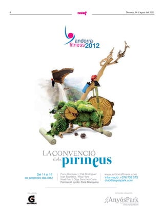 8   afitness.pdf   1   9/08/12   11:11
                                                                                                       Dimarts, 14 d’agost del 2012




 C



 M



 Y



CM



MY



CY



CMY



 K




                                                                                                                           


                                               dels


                             Del 14 al 16         Paco Gonzalez / Yeli Rodriguez   www.andorrafitness.com
                     de setembre del 2012         Ivan Monleón / Rita Florit       informació: +376 738 573
                                                  Noel Ruiz / Olga Sanchez Cano    club@anyospark.com
                                                  Formació cyclo: Pere Marquina



                         COL.LABORA                                                       PATROCINA I ORGANITZA




                                                                                                    www.anyospark.com
 