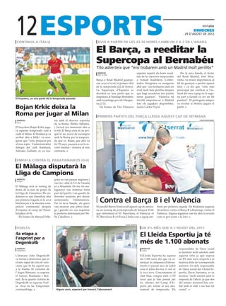 12
 continua a itàlia                                                       avui a partir de les 22.30 hores i amb un 3 a 2 de l’anada
                                                                                                                                                                    dimecres
                                                                                                                                                            29 D’agost DE 2012




                                                                        El Barça, a reeditar la
                                                                        Supercopa al Bernabéu
                                                                        Tito adverteix que “ens trobarem amb un Madrid molt perillós”
                                                                         agències                               esperen repetir els bons resul-          Per la seva banda, el tècnic
                                                                         barcelona
                                                                                                                tats de les darreres temporades       del Reial Madrid, José Mou-
                                                                        Barça o Reial Madrid guanya-            a l’estadi madrileny. L’entre-        rinho, va treure importància al
                                                                        ran avui a la nit el primer títol       nador blaugrana va assegurar          fet de guanyar o perdre aquest
                                                                        de la temporada (22.30 hores).          ahir que “ens trobarem amb un         títol, i va dir que “estic més
                                                                        La Supercopa d’Espanya es               rival molt més perillós després       preocupat per verificar si l’ac-
                                                                        decidirà en una partit que es           que hagi encadenat tres partits       titud del meu equip en la sego-
                                                                        disputarà al Santiago Bernabéu          sense guanyar”. Vilanova ha           na part a Getafe va ser un fet
El linyolenc, en una partit de la temporada passada
                                                                        amb avantatge per als blaugra-          decidit emportar-se a Madrid          puntual”. El portuguès tampoc
                                                                        na (3-2).                               tots els jugadors disponibles,        va revelar si Modric jugarà el
Bojan Krkic deixa la                                                       Els homes de Tito Vilanova           inclòs Carles Puyol.                  partit.

Roma per jugar al Milan                                                  primers partits del força lleida aquest cap de setmana
 agències                           nir amb el director esportiu                                                                                                         clínica montserrat
 milà
                                    de la Roma, Walter Sabatini,
El linyolenc Bojan Krkic juga-      i l’acord era imminent ahir a
rà aquesta temporada com a          la nit. El Barça està al cas per-
cedit al Milan. El lleidatà ja va   què té un acord de recompra
arribar ahir a Milà i va asse-      amb la Roma per la tempora-
gurar que “estic preparat per       da que ve. Bojan, que ahir va
al nou repte. L’administrador       fer 22 anys, passarà avui la re-
delegat del club llombard,          visió mèdica i firmarà el nou
Adriano Galliani, es va reu-        contracte.


 empata contra el panathinaikos (0-0)

El Màlaga disputarà la
Lliga de Campions
 agències                           grini no van passar angoixes i
 atenes
                                    van fer vàlid el 2-0 de l’anada
El Màlaga serà al sorteig de        a La Rosaleda. De fet, els ma-
demà de la fase de grups de         laguenys van dominar bona
la Lliga de Campions. Els an-       part del partit i van gaudir de
dalusos es van classificar ahir     diverses ocasions per deixar
per primera vegada en la seva
història per a la màxima com-
                                    sentenciada       l’eliminatòria.
                                    Per la seva banda, els grecs
                                                                          Contra el Barça B i el València
petició continental després         van mostrar una pobre imat-         El pavelló Barris Nord acull aquest cap de setma-         fitrió per primera vegada. Els lleidatans jugaran
d’empatar al camp del Panat-        ge i gairebé no van inquietar       na un torneig de pretemporada de bàsquet d’elit           divendres contra el Barça B i diumenge contra el
hinaikos (0-0).                     la porteria defensada per Wi-       que enfrontarà el FC Barcelona, el València, el           València. Alguns jugadors van fer ahir la revisió
   Els homes de Manuel Pelle-       lly Caballero.                      FC Barcelona B i el Força Lleida com a equip am-          com es pot veure a la foto.


                                                                                                  lleida esportiu

 vuelta                                                                                                              un 8% més que a l’agost del 2011
4a etapa a
l’esprint per a
                                                                                                                    El Lleida Esportiu ja té
Degenkolb                                                                                                           més de 1.100 abonats
 agències                                                                                                            redacció                          responsables de l’àrea social
 Sanxenxo                                                                                                            lleida
                                                                                                                                                       es mostren molt satisfets amb
L’alemany John Degenkolb                                                                                            El Lleida Esportiu ha superat      aquesta xifra ja que suposa
va tornar a demostrar que és                                                                                        els 1.100 socis des que va co-     un 8% més socis respecte a la
el més ràpid de tots els velo-                                                                                      mençar la campanya d’abona-        mateixa data de la temporada
cistes que hi ha aquest any                                                                                         ments el passat mes de juliol      anterior. Un dels responsable
a la Vuelta. El corredor de                                                                                         sota el lema Recolza el club de    de l’àrea social del Lleida Es-
l’Argos Shimano va superar                                                                                          la teua terra. Concretament el     portiu, Òscar Sarramia, es va
el francès Bouhanni i Ben-                                                                                          club blau compta amb 1.170         mostrar “molt satisfet amb la
nati. És la quarta victòria de                                                                                      socis que ja han passat per        resposta de l’afició, ja que des
Degenkolb en aquesta Vuel-                                                                                          les oficines del Camp d’Es-        del primer moment han con-
ta. Avui hi ha l’important                                                                                          ports per retirat el seu abo-      fiat amb el club i ens han fet
contrarellotge.                      Alguns socis, esperant per treure’s l’abonament                                nament de temporada. Els           costat”.
 