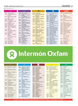 dimecres 29 d’agost de 2012                                                                                                         televisió 15
PROGRAMACIÓ


06.00	 Noticias 24 horas.             06.00	 TVE es música.             06.00	 Notícies 3/24.               06.10	 El llac dels mil cai-     06.45	 El zapping de Surfe-
11.00	 La mañana de La 1. Sa-         06.45	 Baleares, un viaje en el   10.00	 Ciutats portuàries del              mans. (ST)                       ros.
                                             tiempo.                           món. (ST)                    07.00	 Ciència i islam. (ST)
       ber vivir.                                                                                                                            08.15	 Top gear.
                                      07.10	 El hombre y la tierra                                          08.00	 Els valors del mercat.
12.00	 Ciudades para el siglo                (fauna ibérica).           10.55	 Enginyeria d’emoci-                                           09.15	 Alerta Cobra. (ST)
                                                                                                            08.45	 La ruta dels fideus.
       XXI.                           08.15	 Grandes documenta-                ons. (ST)                    09.45	 Bon viatge. (ST)          	      Desaparecida en la niebla.
13.00	 Destino: España.                      les.                       11.45	 Fabrica que fabricaràs.      10.00	 Espai terra 33.
                                      09.00	 Arqueomanía.                                                                                    10.15	 Rush.
                                                                        12.25	 Rex. (ST)                    10.30	 Singulars. (ST)
14.00	 L’informatiu.                  09.30	 América e Indonesia                                                                             12.30	 Las mañanas de Cua-
                                                                        13.20	 El gran dictat. (ST)         11.20	 Latituds. (ST)
14.15	 La mañana de La 1. Sa-                mítica. (ST)                                                   12.05	 El camp de batalla dels          tro.
                                                                        14.00	 Telenotícies      comar-
       ber cocinar.                   10.00	 Paisajes de la historia.                                              depredadors.
                                      11.05	 Colón y la era del des-           ques.                                                         14.00	 Noticias Cuatro.
15.00	 Telediario 1. (ST)                                               14.20	 El medi ambient. (ST)        13.00	 Les costes franceses
                                             cubrimiento.                                                                                    14.50	 Deportes Cuatro. (ST)
16.00	 El tiempo. (ST)                                                                                             des de l’aire.
                                      12.00	 Otros pueblos.             	      Copenhaguen, ciutat neu-     13.30	 Què en sabem del          15.45	 Frank de la jungla.
16.10	 Volta ciclista a España.       12.45	 Descubriendo el com-              tra en carboni.                     menjar? (ST)              16.45	 La selva en casa.
18.00	 Amar en tiempos re-                   portamiento animal.        14.30	 Telenotícies migdia.         14.00	 Hook, line and dinner.    18.00	 Fauna letal.
       vueltos.                       13.30	 Miradas 2.
                                                                               (ST)                         14.30	 Els valors del mercat.
                                      13.45	 Los archivos secretos                                                                           19.00	 Hawai 5.0.
18.55	 Amor real.                            de la Inquisición.         15.40	 Plats bruts. (ST) (N)        15.25	 Tresors del món. (ST)
20.30	 Previ futbol Superco-                                            17.00	 Majoria absoluta. (ST)       15.40	 Amb els teus ulls. (ST)   20.00	 Noticias Cuatro. (ST)
                                      14.40	 Grandes documenta-
                                             les.                       20.30	 Esport Club. (ST)            16.10	 La ruta dels fideus.      21.00	 Deportes Cuatro.
       pa d’Espanya.                                                                                        17.20	 Trasllats colossals.
21.00	 Telediario 2.                  15.35	 Saber y ganar. (ST)        21.00	 Telenotícies     vespre.                                      21.30	 Lo sabe, no lo sabe.
                                      16.05	 Grandes documenta-                                             18.05	 Espai terra 33. (ST)
22.15	 Futbol        Supercopa                                                 (ST)                         18.30	 Parlament. (ST)           23.00	 Grimm.
                                             les. (ST)
       d’Espanya.                     17.00	 El hombre y la tierra      21.50	 Esport Club. (ST)            19.00	 Blog Europa. (ST)         	      La cosa con plumas.
                                             (fauna ibérica).           22.20	 Futbol. (ST)                 19.20	 Les costes franceses      	      Enfermo de amor.
	      Partit de tornada: Real
                                      18.00	 Docufilia.                 	      Partit de tornada de la             des de l’aire.
       Madrid-Barça.                                                                                        19.50	 Quarts de nou.            	      El gato y el ratón.
                                      19.00	 Paraísos cercanos.                Supercopa d’Espanya:
00.45	 Cinema.                        20.00	 L’informatiu.                                                  20.45	 Amb els teus ulls. (ST)   01.30	 Torchwood.
                                                                               R. Madrid-Barça.
	      Un día de furia.               20.15	 Tinc una idea.                                                 21.15	 Thalassa. (ST)            	      Los niños de la tierra.
                                                                        00.30	 Esport Club. (ST)            21.55	 60 minuts. (ST)
02.30	 Guante blanco.                 20.30	 Gent de paraula.                                                                                02.30	 Cuatro astros.
                                      21.00	 Docufilia.                 01.15	 Les germanes McLeod.         22.50	 Mestres de mestres.
03.50	 TVE es música.                 22.00	 El cine de La 2.                  (ST)                         23.20	 L’aprenent de pilot.      06.15	 Shopping.
05.30	 Noticias 24 h.                 	      Juegos de espía.           02.40	 Ventdelplà. (ST)             23.45	 Singulars. (ST)           06.30	 Puro Cuatro.




06.30	 Informativos Telecin-          06.15	 Noticias de la mañana.     07.00	   Bonus music.               07.00	 laSexta en concierto.     06.55	 Passaport.
                                      08.00	 Encierros de San Se-       08.00	   Notícies vespre.           08.15	 Este es mi barrio.
       co.                                                                                                                                   07.15	 8 de 8.
                                             bastián de los Reyes.      09.00	   Bonus music.
08.55	 El programa del vera-          08.10	 Noticias de la mañana.     10.00	   Televenda.                 09.10	 Crímenes imperfectos.     07.45	 Catalunya blues.
       no.                            08.55	 Espejo público de ve-      10.30	   Bat de sol.                       (ST)
                                             rano.                      12.00	   Televenda.                                                  08.15	 Diagnòstic assassinat.
12.45	 Mujeres y hombres y                                                                                  11.30	 Crímenes imperfectos:
                                      12.00	 Karlos Arguiñano en        12.15	   Nostranau.                                                  08.55	 Televenda.
       viceversa.                            tu cocina. (ST)            12.30	   La caixa màgica.                  ricos y famosos.
                                      12.30	 La ruleta de la suerte.    12.45	   Televenda.                 12.30	 Al rojo vivo.             11.00	 Orgullo.
	      Amb Emma García.
                                             (ST)                       13.00	   Caminant             per   13.55	 laSexta/noticias. (ST)    12.40	 Inspector Wolff.
14.30	 De buena ley.                  14.00	 Los Simpson. (ST)                   Catalunya.
                                      	      Doble, doble, Nilo zozo-   13.30	   Nits de Cap Roig.          15.00	 laSexta/deportes.         13.30	 Arucitys.
	      Sin vacaciones por tu cul-
                                             bra.                       14.00	   Llanterna digital.         15.35	 El millonario. (ST)       16.30	 Dallas.
       pa.                            	      Marge encadenada.          14.30	   Nostranau.                 16.15	 Bones.                    18.05	 Inspector Wolff.
15.00	 Informativos Telecin-          15.00	 Antena 3 Noticias 1.       14.45	   Aran TV.
                                      15.40	 Deportes.                  15.00	   Bat de sol.                18.10	 Navy:     investigación
       co. (ST)                                                                                                                              19.00	 Diagnòstic assassinat.
                                      16.00	 Tu tiempo con Roberto      16.30	   El documental de l’es-            criminal. (ST)
16.00	 Sálvame diario.                       Brasero.                            tiu.                                                        20.30	 8 al dia.
                                                                                                            19.55	 laSexta noticias. (ST)
20.00	 Pasapalabra.                   16.15	 Bandolera. (ST)            17.00	   Pica lletres.                                               	        Magazine d’actualitat.
                                      17.30	 El secreto de Puente       17.30	   Territoris en xarxa.       20.55	 laSexta deportes. (ST)
21.00	 Informativos Telecin-                 Viejo. (ST)                18.00	   Al pot petit.              21.30	 The very best of El in-   21.00	 Ley y orden.
       co.                            18.30	 Ahora caigo.               18.30	   Un país, un paradís.              termedio.                 22.00	 Gran cinema.
22.00	 Los Kennedy.                   19.45	 Atrapa un millón dia-      18.45	   Podria ser.
                                             rio.                       19.00	   El flaix.                  22.25	 Cinema.                   	        Veredicte   final.   Amb
23.45	 CSI New York.                  21.00	 Antena 3 Noticias 2.       19.30	   Vent a favor.              	      Blood & wine: sangre y             Paul Newman, James
	      Asesinato en el tren azul.     21.30	 Deportes.                  20.00	   La caixa màgica.                  vino. Amb Jack Nichol-
                                      21.45	 El tiempo.                 20.15	   Aran TV.                                                             Mason, Charlotte Ram-
	      Consecuencias.                 22.00	 El club del chiste.        20.30	   Notícies vespre.                  son, Jennifer López i
	      Va por usted, sra. Azrael.                                                                                                                     pling, Roxanne Hart.
                                      22.30	 Cinema.                    21.25	   El temps.                         Michael Caine.
02.20	 Minutos mágicos.               	      Diamantes de sangre.       21.30	   Bat de sol.                00.30	 Chase.                    00.20	 Sí, cariño.
                                             Amb Judy Davis, Derek      23.00	   Notícies vespre.
04.00	 Infocomerciales.                      Jacobi i James Purefoy.    23.45	   Televenda.                 02.00	 Astro TV.                 01.05	 Camins misteriosos.
05.00	 Fusión sonora.                 01.45	 Mucho viajeros.            00.30	   Videoclips.                06.00	 Teletienda.               01.50	 Clips.


                          (E) Estéreo // (D) Dual // (VOS) Versió original subtitulada // (ST) Subtítol al Teletext // (N) Comentaris per invidents
 