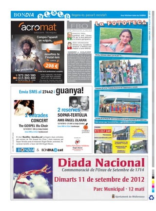 DImecres 29 d’agost de 2012
                                                                                                                                                                                                                           Avui felicitem totes les SABINA




                                                                                                                                    F E R
                                                                                                                                          FBO
                                                                                                                                            B U L L I R            L ’ O L L A

                                                                                                                                            FRANCESC PIÑOL
                                                                                                                                            Guardonat amb l’Olivera
      cr3ativa




                                                                                Compra l’aparell                                      +
                                                                                                                                            d’Or per la seva dedicació
                                                                                                                                            a la comarca garriguenca.
                                                                                 on vulguis,                          pres
                                                                                                                tu com                      IÑAKI URDANGARIN
                                                                                                                                            Demana una “excedència
                                                                                                                                      -     temporal” a Telefònica per
                                                                                                                                            preparar la seva defensa.


                                                                                             nosaltres te                            La decisió d’Artur Mas de no par-
                                                                                                                                                                                 Moltes felicitats Lidia!! I ja vas per
                                                                                                                                                                                                                          11...
                                                                                             l’instal·lem                            ticipar a la manifestació de l’Onze
                                                                                                        a partir de                  de Setembre va despertar reacci-
                                                                                                                                     ons en cadena al Twitter. D’entre

                                                                                               298 €
                                                                                                                                     les moltes perles que s’hi podien
                                                                                                                                     trobar ahir a la tarda n’hem triat
                                                                                                                                     una: “Catalunya demana el res-
                                             Cap problema?                       instal·lació professional completa
                                                                                                                                     cat, Rajoy accepta parlar del pacte
                                                                                                                                     fiscal i Mas no anirà a la manifes-
                                                                                                                                     tació. Ajunteu les 3 peces i resol-
                                                 973 260 580                          Inclou materials i mà d'obra
                                                                                       amb instal·lació completa
                                                                                                                                     dreu l’enigma”. No cal ni dir que
                                                                                                                                     el tuitaire no està massa d’acord
                                                 615 800 400                          fins a 3 m.l. de canonades.
                                                                                                                                     amb la decisió del president de la
                                             Av. Prat de la Riba, 18 · Lleida        Preu sense IVA. Consulteu altres ofertes
                                                www. acromat .cat
                                                OLARANgospelSMS 3X3 bondia.pdf        1     23/08/12     13:16
                                                                                    d’aire condicionat i sol·liciteu pressupost.
                                                                                                                                     Generalitat...




                                                                                                                      guanya!
                                                                                                                                                                                                                           de Capgrossos a Juneda
                                                                                                                                                                                 Cloenda de la 6a Trobada Nacional

                                                  Envia SMS al 27442 i


 C



 M
                                                                                                                      2 reserves
 Y



CM
                                                                                                                      SOPAR-TERTÚLIA                                             Sortida de la Penya B. Som un Sent

                                                                      CONCERT                                         AMB ÁNGEL OLARAN
                                                                                                                                                                                                                          iment al partit d’anada de la Supe
                                                                                                                                                                                                                                                            rcopa
MY

                                                                                                                                                                                 Vols felicitar algú? Envia’ns la foto a agenda@bondia.cat
CY



CMY                                                                                                                   Envia SMS al 27442:

                                                                                                                                                                   como
 K



                                                           Envia SMS al 27442:                                                                                     pomona
         preu SMS: 1,45 euros (IVA inclòs)




                                             El diari BonDia i bondia.cat sortegem dues entrades                                               A benefici de:
                                             pel concert de The Gospel Viu Choir i dues reserves pel
                                             Sopar-Tertúlia amb el missioner Ángel Olarán; activitats, de
                                             caràcter benèfic a favor del CIS Ángel Olaran.
                                                                                                                                   Centre d’Iniciatives Solidàries
                                                                                                                                            Ángel Olaran
                                                                                &                                                           www.isolidaries.org
                                                                                                                                               Tel. 973 60 10 97
 