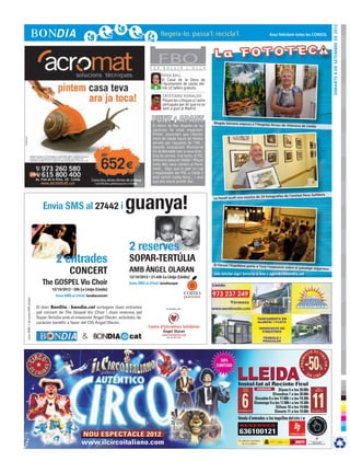 DImarts 4 de setembre de 2012
                                                                                                                                                                                                     Avui felicitem totes les CONSOL




                                                                                                                 F E R
                                                                                                                        FBO
                                                                                                                          B U L L I R            L ’ O L L A

                                                                                                                          ROSA BALL
                                                                                                                          El Casal de la Dona de
                                                                                                                          l’Ajuntament de Lleida ofe-
                                                                                                                    +     rirà 10 tallers gratuïts.

                                                                                                                          CRISTIANO RONALDO
                                                                                                                          Plouen les crítiques a l’astre
                                                                                                                    -     portuguès per dir que no se
                                                                                                                          sent a gust al Madrid.


                                                                                                                                                               Magda Serrano exposa a l’Hospita
                                                                                                                  El retorn de Ros després de les                                                    l Arnau de Vilanova de Lleida
                                                                                                                  vacances ha estat impactant.
                                                                                                                  Primer, anunciant que l’Ajunta-
                                                                                                                  ment de Lleida haurà de retallar
                                                                                                                  serveis per l’apujada de l’IVA, i
                                                                                                                  després incorporant Montserrat
                                                                                                                  Gil de Bernabé com a nova direc-
                                                                                                                  tora de serveis. A la tarda, el PSC
                                                                                                                  rellevava Joaquim Nadal i Miquel
                                                                                                                  Iceta dels seus càrrecs al Parla-
                                                                                                                  ment... Vaja, que al paer en cap
                                                                                                                  i responsable del PSC a Lleida li
                                                                                                                  està sortint molta feina... i això
                                            OLARANgospelSMS 3X3 bondia.pdf   1   23/08/12   13:16                 que ahir era el primer dia!




                                                                                                    guanya!
                                                                                                                                                                                                                                     aris
                                                                                                                                                                                                  fotografies de l’entitat Peus Solid
                                                                                                                                                               La Fecoll acull una mostra de 24

                                             Envia SMS al 27442 i


 C



 M
                                                                                                    2 reserves
 Y



CM
                                                                                                    SOPAR-TERTÚLIA                                             El Fòrum l’Espitllera porta a Torà

                                                               CONCERT                              AMB ÁNGEL OLARAN
                                                                                                                                                                                                    l’exposició sobre el paisatge sega
                                                                                                                                                                                                                                        rrenc
MY

                                                                                                                                                               Vols felicitar algú? Envia’ns la foto a agenda@bondia.cat
CY



CMY                                                                                                 Envia SMS al 27442:

                                                                                                                                                 como
 K



                                                      Envia SMS al 27442:                                                                        pomona
      preu SMS: 1,45 euros (IVA inclòs)




                                          El diari BonDia i bondia.cat sortegem dues entrades                                A benefici de:
                                          pel concert de The Gospel Viu Choir i dues reserves pel
                                          Sopar-Tertúlia amb el missioner Ángel Olarán; activitats, de
                                          caràcter benèfic a favor del CIS Ángel Olaran.
                                                                                                                Centre d’Iniciatives Solidàries
                                                                                                                         Ángel Olaran
                                                                       &                                                  www.isolidaries.org
                                                                                                                             Tel. 973 60 10 97
 