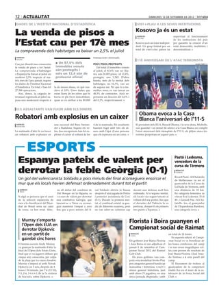 12 actualitat                                                                                                                    dimecres 12 de setembre de 2012

 dades de l’institut nacional d’estadística                                                                           vist-i-plau a les seves institucions


La venda de pisos a                                                                                                  Kosovo ja és un estat
                                                                                                                      agències                         supervisat el funcionament


l’Estat cau per 17è mes
                                                                                                                      pristina
                                                                                                                                                       de les institucions del país
                                                                                                                     Kosovo ja és un estat indepen-    per garantir la creació d’un
                                                                                                                     dent. Un grup format per un       estat democràtic, multiètnic i
                                                                                                                     total de vint-i-cinc països ha    descentralitzat.
La compravenda dels habitatges va baixar un 2,5% el juliol
 agències                                                                 transaccions mensuals.
 madrid
                                                                                                                      11è aniversari de l’atac terrorista
Cau per dissetè mes consecutiu         > Un 87,6% dels                    Pocs pisos protegits                                                                             Shawn Thew (efe)

la venda de pisos a tot l’estat.       immobles venuts                       Del total d’immobles venuts
La compravenda d’habitatges            són protegits i                    al juliol, el 87,6% van ser lliu-
a Espanya ha baixat al juliol un       sols un 12,4 són de                res, uns 24.005 pisos, i el 12,4%,
moderat 2,5% respecte al ma-           protecció oficial                  protegits, uns 3.383. D’altra
teix mes de l’any passat, segons                                          banda, més de la meitat dels
les dades de l’Institut Nacional                                          habitatges, un 51,5%, van ser
d’Estadística. En total, s’han fet   la de mesos abans, en què ron-       de segona mà. Pel que fa a im-
27.388 operacions.                   dava el 10%. Unes dades que          mobles nous, es van tancar un
   Així, doncs, la caiguda in-       estan lluny de les xifres que hi     48,5% de contractes. Això re-
teranual registrada al juliol su-    havia en ple boom immobiliari,       presenta un descens del 4,6% i
posa una moderació respecte a        quan es va arribar a les 80.000      del 0,2%, respectivament.


els assaltants van fugir amb els diners
                                                                                                                           Obama evoca a la Casa
Robatori amb explosius en un caixer                                                                                        Blanca l’aniversari de l’11-S
 agències                            una sucursal del Banc Santan-        4 de la matinada. Els assaltants           El president dels EUA, Barack Obama, i la seva dona, Michelle,
 badalona
                                     der a Badalona. Segons els ve-       haurien fugit amb tots els di-             van guardar i un minut de silenci a la Casa Blanca en complir
La matinada d’ahir hi va haver       ïns, dos encaputxats han fet ex-     ners amb l’ajut d’una persona              l’onzè aniversari dels atemptats de l’11-S, els pitjors atacs ter-
un robatori amb explosius en         plotar el caixer al voltant de les   que els esperava en un cotxe.              roristes perpetrats en aquest país.




  Espanya pateix de valent per                                                                                                                          Pastó i Ledesma,
                                                                                                                                                        vencedors de la
                                                                                                                                                        cursa de Térmens
  derrotar la feble Geòrgia (0-1)                                                                                                                        redacció
                                                                                                                                                         térmens

                                                                                                                                                        Ricard Pastó -AA Xafatolls
  Un gol del valencianista Soldado a pocs minuts del final aconsegueix ensorrar el                                                                      de Mollerussa- va ser el
  mur que els locals havien defensat ordenadament durant tot el partit                                                                                  guanyador de la Cursa de
                                                                                                                                                        la Diada de Térmens, amb
    agències                            en ell debut del combinat de       nal Soldado obriria la llauna          davant una defensa molt ben           una distància de 10 km.
    tbilisi
                                        Del Bosque en la lligueta, es      després d’una jugada de Pedro          ordenada. A la segona meitat,         En categoria femenina va
  Si algú es pensava que el camí        va suar de valent per derrotar     i posterior assistència de Cesc        els locals van seguir tancats al      vèncer Eva Ledesma -Tri 4
  de la selecció espanyola de          una combativa Geòrgia, que          (0-1). Durant la primera mei-          voltant del seu porter, fins que      40-, i Gerard Pou -AA Xa-
  cara a la classificació del Mun-     tancant-se a l’àrea va aconse-      tat, el combinat estatal va gau-       el davanter del València la va        fatolls- fou el guanyador
  dial de Brasil seria un camí         guir mantenir l’empat a zero        dir de diferents ocasions, però        perforar, donant-li els primers       de l’Espardenya Barefoot,
  de roses, va ben errat. Ahir,.       fins que a pocs minuts del fi-      no van saber-ne culminar cap           tres punts a Espanya.                 una categoria nova.



      Murray s’emporta                                                                                         Florista i Boira guanyen el
                                                                                      John G. Mabanglo (efe)



      l’Open dels EUA en
      derrotar Djokovic                                                                                        Campionat social de Raimat
      en un partit de                                                                                           redacció
                                                                                                                lleida
                                                                                                                                                   un total de 18 forats.
                                                                                                                                                      En aquesta edició, el Campi-
      gairebé cinc hores                                                                                       Els golfistes José Maria Florista   onat Social es va beneficiar de
   El tenista escocès Andy Murray                                                                              i Ares Boira es van adjudicar el    les bones condicions del camp
   va guanyar la matinada d’ahir la                                                                            passat 8 de setembre el Cam-        i es van veure magnífiques vol-
   final de l’Open dels Estats Units,                                                                          pionat Social 2012 del Raimat       tes com proven els resultats de
   final que es va jugaren dilluns per                                                                         Golf Club.                          José María Florista i José Ama-
   cinquè any consecutiu, per culpa                                                                               Els joves golfistes van com-     do Ventosa a 4 sota parell del
   de la pluja que va caure dissabte.                                                                          petir sota modalitat Stroke Play    camp.
   Murray s’imposà al serbi Novak                                                                              per categories general handicap        El lliurament de trofeus al
   Djokovic en 5 sets, després de 4                                                                            masculina i femenina, scracht i     guanyadors de la competició
   hores i 54 minuts, per 7-6 (12-10),                                                                         sènior general indistinta, junt     tindrà lloc en el marc de la ce-
   7-5, 2-6, 3-6 i 6-2. És la 7a victòria                                                                      amb altres 75 jugadors, en una      lebració de la Festa Social del
   de l’escocès, sobre Djokovic.                                                                               única jornada disputada i amb       Club.
 