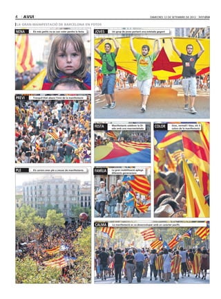 4     avui                                                                                              dimecres 12 DE setembre DE 2012

la gran manifestació de barcelona en fotos
                                                                                                                                                        acn



NENA    - Els més petits no es van voler perdre la festa    JOVES     - Un grup de joves portant una estelada gegant




PREVI   - Tranquil∙litat abans l’inici de la manifestació




                                                            FESTA     - Manifestants celebren la Di-
                                                                        ada amb una macroestelada
                                                                                                            COLOR       - Groc, vermell i blau, els 3
                                                                                                                          colors de la manifestació




PLE     - Els carrers eren ple a vessar de manifestants     FAMÍLIA   - La gran mobilització aplegà
                                                                        diferents generacions




                                                            CALMA     - La manifestació es va desenvolupar amb un caràcter pacífic
 