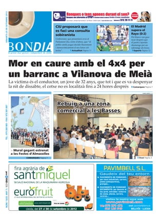 dimarts 25 DE setembre 2012




                                                                        CiU proposarà que                                                            El Madrid
                                                                        es faci una consulta                                                         supera el
                                                                        sobiranista                                                                  Rayo (0-2)
                                                                                                                                                     Els blancs van gua·
                                                                        L’esborrany que presentarà avui al                                           nyar després que
                                                                        Parlament diu, entre d’altres, que “el                                       el partit s’ajornés
                                                                        poble català pugui decidir lliurement                                        diumenge per un
                                                                        i democràticament el seu futur col·                                          sabotatge als focus.
                                                                        lectiu”.	       Actualitat Pàgina 11                                           Esports Pàgina 12




                                        Mor en caure amb el 4x4 per
                                        un barranc a Vilanova de Meià
                                        La víctima és el conductor, un jove de 32 anys, que tot i que es va despenyar
                                        la nit de dissabte, el cotxe no es localitzà fins a 24 hores després Comarques Pàgina 7
                                                     o                                                                                                           laura cortés (acn)




                                                                         Rebuig a una zona
 Tel.: 973 260 065 - Fax: 973 261 067




                                                                         comercial a les Basses




                                         > Mural gegant estrenat
                                         a les Festes d’Almacelles
                                                   comarques Pàgina 7                                                                                        Avui Pàgina 3
cat




                                                                                                                   Gaudeix del teu entorn
                                                                                                                 	 PAVIMENTS DE FORMIGÓ:
Núm. 1.633 Any 7 / BONDIA




                                                                                                                    per naus industrials, carrers,
                                                                                                                    pistes poliesportives,
                                                                                                                    granges...
                                                                                                                 	 PAVIMENTS DE FORMIGÓ
                                                                                                                    ESTAMPATS: per decorar el
                                                                                                                    teu jardí, entrades i entorns
                                                                                                                    de cases, places, carrers,
                                                                                                                    voreres...
                                                                                                                          visiteu la nostra nova web
                                                                                                                           www.pavimbell.com
                                                                                                                    Tel.: 973 270 472 · email: pavimbell@terra.es
                                                                                                                          619 120 549     Bellvís - Lleida
 