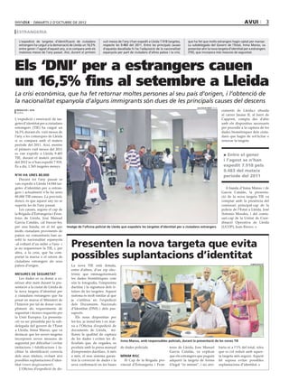 dimarts 2 D’octubre DE 2012                                                                                                                                     avui               3
 estrangeria

  L’expedició de targetes d’identificació de ciutadans          vuit mesos de l’any s’han expedit a Lleida 7.918 targetes,    que ha fet que molts estrangers hagin optat per marxar.
  estrangers ha caigut a la demarcació de Lleida un 16,5%       respecte les 9.483 del 2011. Entre les principals causes      La subdelegada del Govern de l’Estat, Inma Manso, va
  entre gener i l’agost d’aquest any, si es compara amb els     d’aquesta davallada hi ha l’adquisició de la nacionalitat     presentar ahir la nova targeta d’identitat per a estrangers
  mateixos mesos de l’any passat. Així, durant el primers       espanyola per part de ciutadans d’altres països i la crisi,   (TIE), que incorpora més mesures de seguretat.




Els ‘DNI’ per a estrangers cauen
un 16,5% fins al setembre a Lleida
La crisi econòmica, que ha fet retornar moltes persones al seu país d’origen, i l’obtenció de
la nacionalitat espanyola d’alguns immigrants són dues de les principals causes del descens
                                                                                                                                     SALVADOR MIRET (ACN)
 redacció / acn                                                                                                                                               cuments de Lleida,s situada
 lleida
                                                                                                                                                              al carrer Jaume II, al barri de
L‘expedició i renovació de tar-                                                                                                                               Cappont, compta des d’ahir
getes d’identitat per a ciutadans                                                                                                                             amb els dispositius necessaris
estrangers (TIE) ha caigut un                                                                                                                                 per procedir a la captura de les
16,5% durant els vuit mesos de                                                                                                                                dades biomètriques dels ciuta-
l’any a les comarques de Lleida                                                                                                                               dans que hagin de sol·licitar o
si es compara amb el mateix                                                                                                                                   renovar la targeta.
període del 2011. Així, mentre
el primers vuit mesos del 2011
es van expedir a Lleida 9.483                                                                                                                                   Entre el gener
TIE, durant el mateix període
del 2012 se n’han expedit 7.918.
                                                                                                                                                               i l’agost se n’han
És a dir, 1.565 targetes menys.                                                                                                                                expedit 7.918 pels
                                                                                                                                                               9.483 del mateix
n’hi ha unes 80.000                                                                                                                                            període del 2011
   Durant tot l’any passat es
van expedir a Lleida 14.844 tar-
getes d’identitat per a estran-                                                                                                                                  A banda d’Inma Manso i de
gers i actualment n’hi ha unes                                                                                                                                García Catalán, la presenta-
80.000 TIE emeses. La previsió,                                                                                                                               ció de la nova targeta TIE va
doncs, és que aquest any no se                                                                                                                                comptar amb la presència del
superin les de l’any passat.                                                                                                                                  comissari principal-cap de la
   Les causes, segons el cap de                                                                                                                               policia de l’Estat a Lleida, José
la Brigada d’Estrangeria i Fron-                                                                                                                              Antonio Morales, i del comis-
teres de Lleida, José Manuel                                                                                                                                  sari-cap de la Unitat de Coor-
García Catalán, cal buscar-les,                                                                                                                               dinació Operativa de Lleida
per una banda, en el fet que         Imatge de l’oficina policial de Lleida que expedeix les targetes d’identitat per a ciutadans estrangers                  (UCOP), Juan Riesco.
molts ciutadans provinents de
països no comunitaris han as-


                                         Presenten la nova targeta que evita
solit la nacionalitat espanyola
-al voltant d’un miler a l’any- i
ja no requereixen la TIE, i, per
altra, a la crisi, que ha com-
portat la marxa o el retorn de
ciutadans estrangers als seus
                                         possibles suplantacions d’identitat
països d’origen.                         La nova TIE està dotada,                                                                                                                 sUBDELEGACIÓ


                                         entre d’altres, d’un xip elec-
mesures de seguretat                     trònic que emmagatzemarà
   Les dades es va donar a co-           les dades biomètriques com
nèixer ahir matí durant la pre-          són la fotografia, l’empremta
sentació a la ciutat de Lleida de        dactilar i la signatura dels ti-
la nova targeta d’identitat per          tulars de les targetes. Aquest
a ciutadans estrangers que ha            sistema és molt similar al que
posat en marxa el Ministeri de           ja s’utilitza en l’expedició
l’Interior per tal de donar com-         dels Documents Nacionals
pliment als requeriments de              d’Identitat (DNI) i dels pas-
seguretat i tècnics requerits per        saports.
la Unió Europea. La presenta-               Els nous dispositius per
ció va ser presidida per la sub-         fer-les, ja instal·lats i en mar-
delegada del govern de l’Estat           xa a l’Oficina d’expedició de
a Lleida, Inma Manso, que va             documents de Lleida, mi-
destacar que les noves targetes          lloren la qualitat de captura
incorporen noves mesures de              de les dades i eviten les di-
                                                                             Inma Manso, amb responsables policials, durant la presentació de les noves TIE
seguretat per dificultar i evitar        ficultats que, de vegades, es
imitacions i falsificacions i fa-        produïa amb la presa manual         de dades policials.                  teres de Lleida, Jose Manuel              baria ni a l’1% del total, xifra
cilitar la identificació correcta        d’empremtes dactilars. A més                                             García Catalán, va explicar               que es col reduir amb aques-
dels seus titulars, evitant així         a més, el nou sistema garan-        mínim risc                           que els estrangers que puguin             ta targeta més segura. Aquest
possibles suplantacions d’iden-          tirà la correcció de dades i la        El Cap de la Brigada pro-         adquirir la targeta de forma              fet suposa evitar possibles
titat (veure desglossament).             seva confirmació en les bases       vincial d’Estrangeria i Fron-        il·legal “és mínim”, i no arri-           suplantacions d’identitat.
   L’Oficina d’expedició de do-
 