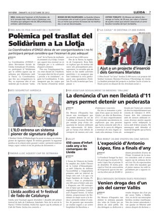 dimarts 16 D’octubre DE 2012                                                                                                                     lleida                  7
  sida. Lleida serà l’escenari, el 24 d’octubre, de          bosses de mà falsificades. La Guàrdia Urbana                   cotxes ‘forçats’. Els Mossos van detenir diu-
  la IV Jornada Sida i Món Local a Catalunya, una            va enxampar ahir al matí al carrer Cardenal Remo-              menge un home, de 29 anys, per robar a l’interior
  iniciativa que aplegarà més de 200 professionals,          lins un home que portava 42 bosses de mà falsifica-            de quatre cotxes que estaven estacionats al carrer
  entitats i administracions.                                des. Li van ser decomissades.                                  Escultor Corselles del barri de Balàfia.


 fins ara es feia davant de l’auditori                                                                           “la caixa” hi destina 21.000 euros


Polèmica pel trasllat del
                                                                                                                                                                   obra social “la caixa”




Solidàrium a La Llotja
La Coordinadora d’ONGD deixa de ser coorganitzadora i no hi
participarà perquè considera que l’escenari és poc adequat
 redacció                           teral” de la Paeria de traslladar   un cost d’uns 4.000 euros.
 lleida
                                    el certamen a La Llotja. Creuen        Des de la Paeria, la regido-
La Coordinadora d’ONGD i            que aquest nou escenari no és       ra de Cooperació, Rosa Ball,
altres Moviments Socials de         l’adequat per a la celebració       va explicar que els motius del
Lleida, formada per 35 entitats,    d’aquest certamen.                  canvi són principalment pres-
no participarà al Solidàrium           Fins ara, l’emplaçament ha-      supostaris, va recordar que als            Ajut a un projecte d’inserció
que se celebra aquest cap de
setmana, per diferències amb
                                    via estat davant de l’Auditori,
                                    “un espai obert de fira al carrer
                                                                        barris es fan també activitats
                                                                        paral·leles i va assegurar que
                                                                                                                   dels Germans Maristes
la Paeria. La Coordinadora,         i pròxim a la ciutadania”, se-      han confirmat la seva partici-          L’Obra Social ”la Caixa” destina 21.000 euros a un projecte del
que fins ara coorganitzava la       gons la Coordinadora. A més,        pació una quarantena d’enti-            Institut Germans Maristes-Província l’Hermitatge de Lleida.
fira, va expressar ahir el seu      asseguren que les carpes que        tats. És a dir, la meitat que l’any     La finalitat principal del projecte es facilitar l’accés al món la-
malestar per la decisió “unila-     s’hi havien d’instal·lar tenien     passat.                                 boral a joves en situació de risc d’exclusió social.


 més seguretat jurídica                                                  per assetjar sexualment 50 menors ‘on-line’

                                                                        La denúncia d’un nen lleidatà d’11
                                                                ilo




                                                                        anys permet detenir un pederasta
                                                                         redacció                             d’amenaces i coaccions.             litzada per l’autor per cometre
                                                                         lleida
                                                                                                                 Els fets es remunten a prin-     els fets era majoritàriament una
                                                                        Els Mossos d’Esquadra han             cipis d’any quan un menor de        consola de videojocs X- BOX.
                                                                        tancat una investigació que           Lleida i un altre de Barcelona,     L’autor dels fets contactava
                                                                        ha permès detenir un veí de           d’11 i 12 anys respectivament,      amb els menors utilitzant ex-
                                                                        Castilleja de Guzman (Sevilla)        van presentar una denúncia on       cuses diverses mentre aquests
                                                                        per assetjar prop d’una cin-          explicaven que una persona          jugaven online mitjançant la
                                                                        quantena de menors utilitzant         que havia contactat amb ells a      xarxa amb d’altres usuaris. Els
                                                                        una videoconsola. Al detin-           través de la xarxa els obligava     amenaçava amb difondre el
  L’ILO estrena un sistema                                              gut se l’acusa d’un delicte de
                                                                        corrupció de menors així com
                                                                                                              a ensenyar els seus òrgans se-
                                                                                                              xuals sota amenaça. L’eina uti-
                                                                                                                                                  material fotogràfic que ja havia
                                                                                                                                                  aconseguit.
  pioner de signatura digital
L’Institut Lleida d’Oftalmologia ha posat en marxa un sistema
                                                                         salut                                   ha rebut 20.000 visites en cinc mesos
pioner de signatura digital. El sistema garanteix la seguretat
jurídica en la relació entre pacient i centre i permetrà estalviar
temps, espai i reduir el risc de pèrdua de documents.
                                                                        650 casos d’infart
                                                                        cada any a les
                                                                                                                L’exposició d’Antonio
                                                                        comarques de                            López, fins a finals d’any
 tindrà lloc aquest cap de setmana                                      Lleida                                   redacció                          sitants procedents d’arreu de
                                                                                                                 lleida
                                                             paeria      redacció
                                                                                                                                                   l’Estat. L’extensió de la mos-
                                                                         lleida                                 La Fundació Sorigué ha deci-       tra coincideix amb el retorn
                                                                                                                dit prorrogar la mostra d’An-      aquest cap de setmana de les
                                                                        L’Arnau de Vilanova de Lleida
                                                                                                                tonio López fins al pròxim 31      set Gran Via, els espectaculars
                                                                        ha ampliat des d’ahir l’horari
                                                                                                                de desembre. El motiu prin-        olis sobre tela inacabats que
                                                                        de la Unitat d’Hemodinàmi-
                                                                                                                cipal és l’èxit de convocatòria    el pintor manxec ha cedit es-
                                                                        ca amb l’objectiu de millorar
                                                                                                                de l’exposició, que en cinc me-    pecialment per a aquesta ex-
                                                                        l’accessibilitat a l’angioplàstia
                                                                                                                sos ha rebut més de 20.000 vi-     posició.
                                                                        primària amb un interval de
                                                                        temps més curt. I és que a la
                                                                        Regió Sanitària de Lleida, Pi-           els mossos detenen dues persones
                                                                        rineus i Aran es produeixen
                                                                        uns 650 casos d’infart cada any
                                                                        i, d’aquests, uns 185 correspo-
                                                                                                                Venien droga des d’un
                                                                        nen al tipus que requereix una
                                                                        angioplàstia primària. L’ampli-
                                                                                                                pis del carrer Vallès
  Lleida acollirà el 1r festival                                        ació d’aquest horari, 12 hores           redacció
                                                                                                                 lleida
                                                                                                                                                   vendre drogues des d’un pis
  de fado de Catalunya                                                  diàries, proporcionarà als llei-
                                                                        datans un major accés a la tèc-         Els Mossos d’Esquadra van
                                                                                                                                                   del carrer Vallès, a Balàfia.
                                                                                                                                                   Així, en els hi van interceptar
Lleida serà l’escenari aquest divendres i dissabte del primer           nica i permetrà reduir el nom-          detenir la setmana passada         heroïna, cocaïna i marihuana.
festival de fado de Catalunya, Interfado. Neix de la mà de la           bre de pacients que necessitin          dos veïns de Lleida per un         Tots dos tenien antecedents i
Paeria i l’Orfeó Lleidatà, tindrà lloc aquest cap de setmana al         un trasllat urgent a un centre          delicte de salut públic. Els       van quedar en llibertat amb
Cafè del Teatre. Inclou tres concerts.                                  hospitalari de Barcelona.               dos detinguts es dedicaven a       càrrecs després de declarar.
 