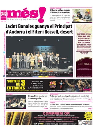 HELIPORT NACIONAL

DIVENDRES                                                                                                                     El Comú vol un procés

26
                                                                                                                              d’inconstitucionalitat
                                                                                                                              La demanda judicial del Comú de la
D’OCTUBRE
                                                                                                                              capital per l’heliport inclou la petició
 DEL 2012                                                                                                                     al batlle d’obrir un procés d’inconstitu-
NÚM. 1764                                                                                                                     cionalitat.
                                                                                                                                                               // Pàg. 5                                // T. M.



                                           Jacint Banales guanya el Principat
                                           d’Andorra i el Fiter i Rossell, desert
     www.twitter.com/mes_andorra
     www.facebook.com/mesandorra




                                               La 35a Nit literària, organitzada pel Cercle de les Arts i les Lletres, guardona Jacint Banales amb el Principat
                                           d’Andorra d’investigació històrica, mentre que el Fiter i Rossell torna a quedar desert. //Pàg. 3                // T. M.




                                                                     3
     segueix-nos a




                                             SORTEIG

                                                                                                                                                                                                             * Cost del missatge 1,50 € + cànon
                                                                                         Envia un SMS

                                                  DE                                   al 747* amb la
                                                                                          paraula clau

                                            ENTRADES                               LLIGA i el teu nom
                                            Per al partit del cap de setmana del 4 de novembre al Camp Nou               FC BARCELONA vs CELTA DE VIGO


                                           GENT GRAN                                                                          GASTRONOMIA
                                                                                   Els padrins celebren                       Andorra a taula aposta pels productes de proximitat
                                                                                   la castanyada                              Les jornades gastronòmiques Andorra a taula, que arrenquen demà, amplien els
                                                                                                                              menús amb tot tipus de productes de proximitat.                    // Pàg. 7
                                                                                   Fins a 235 padrins d’Encamp, Canillo,
     mes@mes.ad // www.mes.ad // 809 810




                                                                                   Andorra la Vella i Sant Julià de Lòria     BÀSQUET
                                                                                   participen en la segona Festa de Tots      El River posa a prova el bon moment davant el Melilla
                                                                                   Sants interparroquial de la gent gran.     El BC River Andorra buscarà aquesta nit davant la seva afició la quarta victòria
                                                                         //T. M.                                  // Pàg. 6   en quatre partits a LEB Or davant el Melilla.                           // Pàg. 8
 