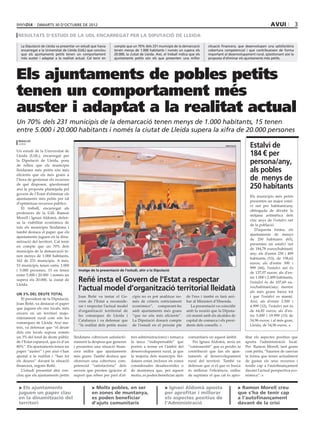 dimarts 30 D’octubre DE 2012                                                                                                                             avui              3
 resultats d’estudi de la udl encarregat per la diputació de lleida

  La Diputació de Lleida va presentar un estudi que havia    compte que un 70% dels 231 municipis de la demarcació          situació financera, que desenvolupen una satisfactòria
  encarregat a la Universitat de Lleida (UdL) que conclou    tenen menys de 1.000 habitants i només un supera els           cobertura competencial i que contribueixen de forma
  que els ajuntaments petits tenen un comportament           20.000, la ciutat de Lleida. Així, el treball indica que els   important al desenvolupament rural, qüestionant així la
  més auster i adaptat a la realitat actual. Cal tenir en    ajuntaments petits són els que presenten una millor            proposta d’eliminar els ajuntaments més petits.




Els ajuntaments de pobles petits
tenen un comportament més
auster i adaptat a la realitat actual
Un 70% dels 231 municipis de la demarcació tenen menys de 1.000 habitants, 15 tenen
entre 5.000 i 20.000 habitants i només la ciutat de Lleida supera la xifra de 20.000 persones
 redacció
 lleida
                                                                                                                                       diputació        Estalvi de
Un estudi de la Universitat de
Lleida (UdL), encarregat per                                                                                                                            184 € per
la Diputació de Lleida, posa
de relleu que els municipis
                                                                                                                                                        persona/any,
lleidatans més petits són més
eficients que els més grans a
                                                                                                                                                        als pobles
l’hora de gestionar els recursos                                                                                                                        de menys de
de què disposen, qüestionant
així la proposta plantejada pel                                                                                                                         250 habitants
govern de l’Estat d’eliminar els
                                                                                                                                                        Els municipis més petits
ajuntaments més petits per tal
                                                                                                                                                        presenten un major estal-
d’optimitzar recursos públics.
                                                                                                                                                        vi net per habitant/any,
   El treball, encarregat als
                                                                                                                                                        obtinguda de dividir la
professors de la UdL Ramon
                                                                                                                                                        mitjana aritmètica dels
Morell i Ignasi Aldomà, defen-
                                                                                                                                                        cinc anys de l’estalvi net
sa la viabilitat econòmica de
                                                                                                                                                        de la població.
tots els municipis lleidatans i
                                                                                                                                                           D’aquesta forma, els
també destaca el paper que els
                                                                                                                                                        ajuntaments de menys
ajuntaments juguen en la dina-
                                                                                                                                                        de 250 habitants (65),
mització del territori. Cal tenir
                                                                                                                                                        presenten un estalvi net
en compte que un 70% dels
                                                                                                                                                        de 184,78 euros/habitant/
municipis de la demarcació te-
                                                                                                                                                        any; els d’entre 250 i 499
nen menys de 1.000 habitants,
                                                                                                                                                        habitants (53), de 158,62
162 de 231 municipis. A més,
                                                                                                                                                        euros; als d’entre 500 i
53 municipis tenen entre 1.000
                                                                                                                                                        999 (44), l’estalvi net és
i 5.000 persones, 15 en tenen          Imatge de la presentació de l’estudi, ahir a la Diputació
                                                                                                                                                        de 137,07 euros; als d’en-
entre 5.000 i 20.000 i només un
supera els 20.000, la ciutat de
Lleida.
                                       Reñé insta el Govern de l’Estat a respectar                                                                      tre 1.000 i 2.499 habitants,
                                                                                                                                                        l’estalvi és de 107,69 eu-
                                       l’actual model d’organització territorial lleidatà                                                               ros/habitant/any; mentre
                                                                                                                                                        als més grans baixa tot
Un 3% del deute total
                                       Joan Reñé va instar el Go-        cipis no es pot analitzar no-         de l’ens i també es farà arri-           i que l’estalvi es manté.
   El president de la Diputació,
                                       vern de l’Estat a reconside-      més de criteris estrictament          bar al Ministeri d’Hisenda.              Així, als d’entre 2.500 i
Joan Reñé, va destacar el paper
                                       rar i respectar l’actual model    econòmics”, comparant-ho                 La presentació va coincidir           4.999 (12), l’estalvi net és
que juguen els ens locals, més
                                       d’organització territorial de     amb ajuntaments més grans             amb la reunió que la Diputa-             de 64,82 euros; als d’en-
encara en un territori majo-
                                       les comarques de Lleida i         “que no són més eficients”.           ció manté amb els alcaldes de            tre 5.000 i 19.999 (15) de
ritàriament rural com són les
                                       Catalunya i va defensar que       La Diputació donarà compte            capital de comarca i els presi-          54,96 euros; i al més gran,
comarques de Lleida. Així ma-
                                       “la realitat dels petits muni-    de l’estudi en el pròxim ple          dents dels consells.                     Lleida, de 54,96 euros.
teix, va defensar que “el deute
dels ens locals suposa només
un 3% del total de deute públic     lleidatans cobreixen satisfactò-    tres administracions) i remarca         comunitaris en aquest àmbit.          fitar els aspectes positius que
de l’Estat espanyol, que és d’un    riament la despesa que generen      la tasca “indispensable” que              Per Ignasi Aldomà, seria un         aporta l’administració local.
80%”. Els ajuntaments tenen un      i presenten una situació finan-     porten a terme en l’àmbit del           “contrasentit” que es perdés la       Per Ramon Morell, tant grans
paper “auster” i per això s’han     cera millor que ajuntaments         desenvolupament rural, ja que           contribució que fan els ajun-         com petits, “haurien de canviar
ajustat a la realitat i “han fet    més grans. També destaca que        la majoria dels municipis llei-         taments al desenvolupament            la forma que tenen actualment
els deures” davant la situació      ofereixen una cobertura com-        datans estan inclosos en zones          rural del territori. També va         de gastar els seus recursos i
financera, segons Reñé.             petencial “satisfactòria” dels      considerades desafavorides o            defensar que si el que es busca       tendir cap a l’autofinançament
   L’estudi presentat ahir con-     serveis que presten (gràcies al     de muntanya que, per aquest             és millorar l’eficiència, enlloc      davant l’actual perspectiva eco-
clou que els ajuntaments petits     suport que reben per part d’al-     motiu, es poden beneficiar ajuts        de suprimir el que cal és apro-       nòmica”.


 > Els ajuntaments                             > Molts pobles, en ser                           > Ignasi Aldomà aposta                             > Ramon Morell creu
 juguen un paper clau                          en zones de muntanya,                            per aprofitar i millorar                           que s’ha de tenir cap
 en la dinamització del                        es poden beneficiar                              els aspectes positius de                           a l’autofinançament
 territori                                     d’ajuts comunitaris                              l’Administració                                    davant de la crisi
 