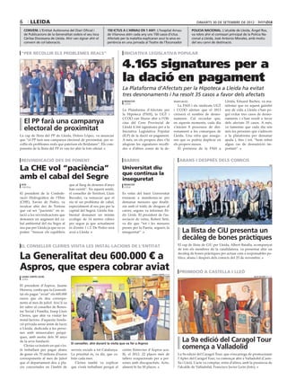 6       lleida                                                                                                                       dimarts 30 DE setembre DE 2012

    conveni. L’Entitat Autònoma del Diari Oficial i              150 ictus a l’arnau en 1 any. L’hospital Arnau                  policia nacional. L’alcalde de Lleida, Àngel Ros,
    de Publicacions de la Generalitat cedeix el seu loca         de Vilanova atén cada any uns 150 casos d’ictus.                va rebre ahir el comissari principal de la Policia Na-
    Càritas Diocesana de Lleida. Ahir van signar ahir el         Afectats per la malaltia explicaran avui la seva ex-            cional a Lleida, José Antonio Morales, amb motiu
    conveni de col∙laboració.                                    periència en una jornada al Teatre de l’Escorxador              del seu canvi de destinació.


 “per recollir els problemes reals”                                         iniciativa legislativa popular


                                                                           4.165 signatures per a
                                                                    pp




                                                                           la dació en pagament
                                                                           La Plataforma d’Afectats per la Hipoteca a Lleida ha evitat
                                                                           tres desnonaments i ha resolt 35 casos a favor dels afectats
                                                                            redacció                                  marcació.                          Lleida, Eduard Baches, va ma-
                                                                            lleida
                                                                                                                         La PAH i els sindicats UGT      nifestar que en aquest gairebé
                                                                           La Plataforma d’Afectats per               i CCOO alerten que el 2013         any de vida a Lleida s’han po-
                                                                           la Hipoteca (PAH), la UGT i                creixerà el nombre de desno-       gut evitar tres casos de desno-
                                                                           CCOO van lliurar ahir a l’Ofi-             naments. Cal recordar que,         naments i s’han resolt a favor
    El PP farà una campanya                                                cina del Cens Provincial de                en aquests moments, cada dia       dels afectats 35 casos. A més,
    electoral de proximitat                                                Lleida 4.164 signatures per a la
                                                                           Iniciativa Legislativa Popular
                                                                                                                      s’inicien 8 processos de des-
                                                                                                                      nonament a les comarques de
                                                                                                                                                         va lamentar que cada dia són
                                                                                                                                                         més les persones que s’adrecen
La cap de llista del PP de Lleida, Dolors López, va anunciar               (ILP) de la dació en pagament.             Lleida. Una xifra que assegu-      a la plataforma per demanar
que “el PP farà una campanya electoral de proximitat, per re-              A més, en els propers dies s’hi            ren que es podria duplicar en      ajuda i, fins i tot, “hem rebut
collir els problemes reals que pateixen els lleidatans”. Els com-          afegiran les signatures recolli-           els propers mesos.                 algun cas de desnutrició im-
ponents de la llista del PP es van fer ahir la foto oficial.               des a d’altres zones de la de-                El portaveu de la PAH a         portant”.


 reivindicació des de ponent                                                barris                                       abans i després dels comicis

La CHE vol “paciència”
                                                                                                                                                                                              ciu
                                                                           Universitat diu
                                                                           que continua la
amb el cabal del Segre                                                     inseguretat
 acn                                  que al llarg de desenes d’anys        redacció
 tortosa                                                                    lleida
                                      han existit”. En aquest sentit,
El president de la Confede-           el conseller de Territori, Lluís     Es veïns del barri Universitat
ració Hidrogràfica de l’Ebre          Recoder, va remarcar que el          tornaran a manifestar-se per
(CHE), Xavier de Pedro, va            riu té un problema de cabal,         demanar mesures que finalit-
recalcar ahir des de Tortosa          especialment al seu pas per la       zin amb el tràfic de drogues al
que cal ser “pacients” en re-         capital del Segrià. Lleida Am-       carrer, segons va informar Rà-
lació a les reivindicacions que       biental demanen un mínim             dio Lleida. El president de l’as-
demanen un augment del ca-            ecològic de 14 metres cúbics         sociació de veïns, Robert Setó,
bal ambiental del riu Segre al        per segon ja que actualment          va dir que “tot i les mesures
seu pas per Lleida ja que no es       és d’entre 1 i 2. De Pedro serà      preses per la Paeria, segueix la
poden “trencar els equilibris         avui a Lleida.                       inseguretat”.                                   La llista de CiU presenta un
                                                                                                                           decàleg de bones pràctiques
El conseller Cleries visita les instal∙lacions de l’entitat                                                             El cap de llista de CiU per Lleida, Albert Batalla, acompanyat
                                                                                                                        de tots els membres de la candidatura, va presentar ahir un

La Generalitat deu 600.000 € a                                                                                          decàleg de bones pràctiques per actuar com a responsables po-
                                                                                                                        lítics, abans i després dels comicis del 25 de novembre.


Aspros, que espera cobrar aviat                                                                                          promoció a castella i lleó
                                                                                                 laura cortés (acn)
 laura cortés (Acn)                                                                                                                                                           julià escudé (fecoll
 lleida

El president d’Aspros, Jaume
Herrera, confia que la Generali-
tat els pagui “aviat” els 600.000
euros que els deu correspo-
nents al mes de juliol. Així li va
fer saber al conseller de Benes-
tar Social i Família, Josep Lluís
Cleries, que ahir va visitar les
instal·lacions d’aquesta funda-
ció privada sense ànim de lucre
a Lleida, dedicada a les perso-
nes amb minusvalies psíqui-
ques, amb motiu dels 50 anys
de la seva fundació.
                                       El conseller, ahir durant la visita que va fer a Aspros
                                                                                                                           La 9a edició del Caragol Tour
   Cleries va insistir en què s’es-
tà treballant per pagar abans          serveis socials a tot Catalunya.    centre Entrevies d’Aspros acu-
                                                                                                                           comença a Valladolid
de gener els 70 milions d’euros        La prioritat és, va dir, que co-    lli, el 2013, 22 places més de               La 9a edició del Caragol Tour, que s’encarrega de promocionar
corresponents al mes de juliol         brin cada mes.                      tallers ocupacionals per a per-              l’Aplec del Caragol Tour, va començar ahir a Valladolid (Caste-
que el departament deu a pla-             Cleries també va explicar        sones amb discapacitats. Actu-               lla i Lleó). L’acte va comptar, entre d’altres, amb la presència de
ces concertades en l’àmbit de          que s’està treballant perquè el     alment hi ha 50 places.                      l’alcalde de Valladolid, Francisco Javier León (foto).
 