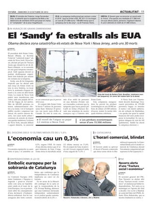 dimecres 31 D’octubre DE 2012                                                                                                              actualitat 11
   bildu. El ministre de l’Interior, Jorge Fernández             25-N. La campanya institucional per animar a votar              grècia. El Govern grec va anunciar un acord amb
   Díaz, va advertir que la condemna de Bildu a les              el 25-N i que ha irritat a PSC, PP, ICV i C’s ha tingut         la ‘troica’. S’ha pactat una retallada d’11.500 mili-
   detencions de membres d’ETA pot posar en marxa                un cost de 271.000 euros “100.000 menys que la                  ons que afecta salaris, pensions i legislació laboral.
   el “comptador” de la seva il∙legalització.                    campanya de fa dos anys”, va dir Francesc Homs.                 A canvi obtindrà el crèdit de 31.500 milions.


 un huracà de grans dimensions


El ‘Sandy’ fa estralls als EUA
Obama declara zona catastròfica els estats de Nova York i Nova Jersey, amb uns 30 morts
                                                                                                                                                                                   efe/reuters
 agències
 nova york

El president dels Estats Units,
Barack Obama, va decretar
l’estat de “catàstrofe major” als
estats de Nova York i Nova Jer-
sei, afectats pel pas de l’huracà
Sandy que durant la nit de di-
lluns a dimarts es va convertir
en una gran tempesta extratro-
pical. Amb aquesta decisió es
podran desbloquejar urgent-
ment fons federals per assistir
els víctimes de la tempesta.
   Sandy, una de les tempestes
tropicals que ha afectat amb
més força els Estats Units en
tota la seva història, va tocar
terra la matinada d’aquest di-
marts a la costa est dels Estats
Units. La ciutat de Nova York                                                                                              Vista del túnel de Battery Park, Brooklyn, totalment inun-
                                                                                                                           dat (esquerra). Un carrer del mateix barri (a la dreta)
pateix unes inundacions mai
vistes, amb una pujada del ni-          en un comunicat que té previst     més d’un milió de persones            Estats Units.                              A Nova York (on l’Ajunta-
vell de l’aigua de 4,2 metres.          obrir avui.                        en una dotzena d’estats van              Una companyia assegura-              ment decretà diumenge l’eva-
Més de 600.000 persones no                 Al conjunt dels Estats Units    ser evacuades, a mesura que la        dora ha previst les pèrdues             cuació preventiva de 370.000
tenien subministrament elèc-            hi havia 7 milions de persones     tempesta (que havia passat pel        econòmiques en uns 20.000 mi-           persones) l’aigua va inundar
tric a la ciutat, i tot el transport    sense llum. Almenys 27 perso-      Carib en forma d’huracà dei-          lions de dòlars (15.500 milions         el metro i els túnels subterra-
públic, escoles i empreses van          nes van morir (una d’elles al      xant una setantena de morts)          d’euros), només la meitat dels          nis als voltants de Manhattan,
tancar, els carrers estaven de-         Canadà. En tota la costa est,      avançava cap a l’interior dels        quals tindrien cobertura.               i no queda clar quan la capital
serts, van caure molts arbres i                                                                                                                          financera del món podrà recu-
centenars de senyals de trànsit                                                                                                                          perar la normalitat. Es van re-
van quedar malmesos. La borsa            > El nivell de l’aigua va pujar                         > Les pèrdues econòmiques                               gistrar ràfegues de vent de 145
de Nova York, tancada dilluns            4,2 metres a Nova York                                  seran d’uns 15.500 milions                              quilòmetres. També ha aturat
i aquest dimarts, va anunciar                                                                                                                            la campanya electoral.



el descens dels 12 últims mesos és de l’1,6%                                                                         a catalunya


L’economia cau un 0,3%                                                                                              L’horari comercial, blindat
                                                                                                                     agències                             ralització espanyola. La Gene-
                                                                                                                     barcelona
 agències                               0,3%, segons l’INE. Es tracta      (12 últims mesos) en l’1,6%.                                                   ralitat blinda així el model co-
 madrid
                                        d’una dècima menys que el se-      Per al conjunt de l’any, la previ-       El Govern català va aprovar           mercial de Catalunya davant
L’economia espanyola va caure           gon trimestre de l’any. L’orga-    sió del Govern espanyol parla            el decret d’horaris comercials        l’envaïment competencial que
entre el juny i el setembre un          nisme deixa la davallada anual     d’una caiguda de l’1,5%.                 que deixa sense efecte la libe-       suposava la llei espanyola.


                                                                                                                                                   efe

 contradiccions a la ce                                                                                                                                   psc

Embolic europeu per la                                                                                                                                   Navarro alerta
                                                                                                                                                         d’una “fractura
sobirania de Catalunya                                                                                                                                   social i econòmica”
 agències                              tàries, que confirmen que la                                                                                       agències
 brussel∙les
                                       independència de Catalunya                                                                                         madrid

La Comissió Europea (CE)               implicaria un canvi en els                                                                                        El secretari general del PSC,
insta Catalunya i Espanya a            tractats.                                                                                                         Pere Navarro va alertar ahir
negociar i posar-se d’acord               Va ser arran de la filtració                                                                                   d’una “fractura social i econò-
sobre com seria un hipotètic           del contingut de la carta en                                                                                      mica” a Catalunya pel debat in-
estat català en el marc de la          què la vicepresidenta de la                                                                                       dependentista . Tot i això, es va
Unió Europea, i no es pronun-          CE, Viviane Reding, afirmava                                                                                      mantingut en l’aposta del dret
ciarà sobre les conseqüències          que una Catalunya declarada                                                                                       a decidir, i ho va fer a Madrid,
d’una declaració d’indepen-            independent unilateralment                                                                                        al costat del líder del PSOE, Al-
dència unilateral. Així ho van         no es podria quedar automà-                                                                                       fredo Pérez Rubalcaba, que es
assegurar ahir fonts comuni-           ticament dintre de la UE.           Navarro i Rubalcaba s’abracen, ahir a Madrid                                  mostra totalment en contra.
 