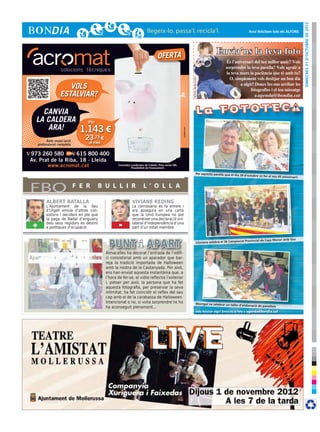 dimecres 31 d’octubre de 2012
                                                                                                                                                                          Avui felicitem tots els ALFONS




                                                                                  OFERTA
                                                                                                                                                    Envia’ns la teva foto




                                                                                                                     © Foto: sherrie smith
                      VOLS
                   ESTALVIAR?

    CANVIA
  LA CALDERA                      Per
     ARA!                       1.143 €




                                                                                                      cr3ativa.com
           Amb instal·lació
                                 23,73 €
     professional completa        al mes

973 260 580        615 800 400
Av. Prat de la Riba, 18 · Lleida
       www.acromat.cat                            Consulteu condicions de l’oferta. Preu sense IVA.
                                                            Possibilitat de finançament.

                                                                                                                                   Per aquesta parella que el dia 28
                                                                                                                                                                       d’octubre va fer el seu 45 aniversa
                                                                                                                                                                                                          ri!



FBO                           F E R     B U L L I R                   L ’ O L L A

          ALBERT BATALLA                                     VIVIANE REDING
          L’Ajuntament de la Seu                             La comissària es fa enrere i
          d’Urgell emula d’altres con-                       ara assegura en una carta
          sistoris i decideix en ple que                     que la Unió Europea no pot
          la paga de Nadal d’enguany                         reconèixer una declaració uni-
 +        dels seus regidors es destini
          a polítiques d’ocupació                  -         lateral d’independència d’una
                                                             part d’un estat membre.


                                                                                                                                                                                                       Gos
                                                                                                                                                                     at Provincial de Caça Menor amb
                                                                                                                                     Llimiana celebrà el 36 Campion


                                           Almacelles ha decorat l’entrada de l’edifi-
                                           ci consistorial amb un aparador que bar-
                                           reja la tradició importada de Halloween
                                           amb la nostra de la Castanyada. Per això,
                                           ens han enviat aquesta instantània que, a
                                           l’hora de fer-se, el vidre reflectia l’exterior
                                           i, potser per això, la persona que ha fet
                                           aquesta fotografia, per preservar la seva
                                           intimitat, ha fet coincidir el reflex del seu
                                           cap amb el de la carabassa de Halloween.
                                           Intencionat o no, si volia sorprendre’ns ho                                             Montgai va celebrar un taller d’ela
                                                                                                                                                                        boració de panellets
                                           ha aconseguit plenament...
                                                                                                                                      Vols felicitar algú? Envia’ns la foto a agenda@bondia.cat
 