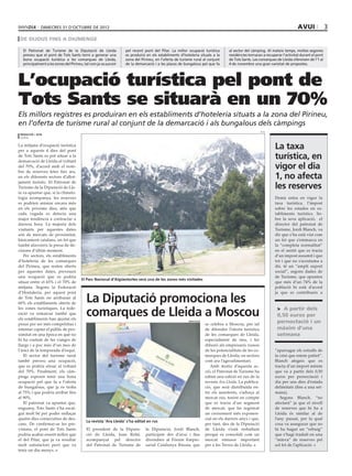 dimecres 31 D’octubre DE 2012                                                                                                                                 avui               3
 de dijous fins a diumenge

  El Patronat de Turisme de la Diputació de Lleida               pel recent pont del Pilar. La millor ocupació turística         al sector del càmping. Al mateix temps, moltes segones
  preveu que el pont de Tots Sants torni a generar una           es produirà en els establiments d’hoteleria situats a la        residències tornaran a recuperar l’activitat durant el pont
  bona ocupació turística a les comarques de Lleida,             zona del Pirineu, en l’oferta de turisme rural al conjunt       de Tots Sants. Les comarques de Lleida ofereixen de l’1 al
  principalment a les zones del Pirineu, tal com ja va succeir   de la demarcació i a les places de bungalous pel que fa         4 de novembre una gran varietat de propostes.




L’ocupació turística pel pont de
Tots Sants se situarà en un 70%
Els millors registres es produiran en els establiments d’hoteleria situats a la zona del Pirineu,
en l’oferta de turisme rural al conjunt de la demarcació i als bungalous dels càmpings
                                                                                                                                                      acn
 redacció / acn
 lleida

La mitjana d’ocupació turística
per a aquests 4 dies del pont
                                                                                                                                                             La taxa
de Tots Sants es pot situar a la
demarcació de Lleida al voltant
                                                                                                                                                             turística, en
del 70%, d’acord amb el nom-
bre de reserves fetes fins ara,
                                                                                                                                                             vigor el dia
en els diferents sectors d’allot-                                                                                                                            1, no afecta
jament turístic. El Patronat de
Turisme de la Diputació de Lle-                                                                                                                              les reserves
ia va apuntar que, si la climato-
logia acompanya, les reserves                                                                                                                                Demà entra en vigor la
es podrien animar encara més                                                                                                                                 taxa turística, l’impost
en els pròxims dies, atès que                                                                                                                                sobre les estades en es-
cada vegada es detecta una                                                                                                                                   tabliments turístics. So-
major tendència a contractar a                                                                                                                               bre la seva aplicació, el
darrera hora. La majoria dels                                                                                                                                director del patronat de
visitants per aquestes dates                                                                                                                                 Turisme, Jordi Blanch, va
són de mercats de proximitat,                                                                                                                                dir que s’ha està vist com
bàsicament catalans, un fet que                                                                                                                              un fet que s’emmarca en
també afavoreix la presa de de-                                                                                                                              la “completa normalitat”
cisions d’últim moment.                                                                                                                                      en el sentit que es tracta
   Per sectors, els establiments                                                                                                                             d’un impost assumit i que
d’hoteleria de les comarques                                                                                                                                 tot i que no s’acostuma a
del Pirineu, que resten oberts                                                                                                                               dir, té un “ampli suport
per aquestes dates, preveuen                                                                                                                                 social”, segons dades de
una ocupació que es podria                                                                                                                                   de Turisme, que apunten
                                       El Parc Nacional d’Aigüestortes serà una de les zones més visitades
situar entre el 65% i el 70% de                                                                                                                              que més d’un 74% de la
mitjana. Segons la Federació                                                                                                                                 població hi està d’acord
d’Hostaleria, per aquest pont                                                                                                                                ja que es contribueix a
de Tots Sants no arribaran al
60% els establiments oberts de            La Diputació promociona les
                                          comarques de Lleida a Moscou
les zones turístiques. La fede-                                                                                                                                > A partir dels
ració va remarcar també que                                                                                                                                    0,50 euros per
els establiments han ajustat els
preus per ser més competitius i
                                                                                                       diputació
                                                                                                                   se celebra a Moscou, per tal
                                                                                                                                                               pernoctació i un
intentar captar el públic de pro-                                                                                  de difondre l’oferta turística              màxim d’una
ximitat en una època en què no                                                                                     de les comarques de Lleida,                 setmana
hi ha costum de fer viatges de                                                                                     especialment de neu, i fer
llargs i a poc més d’un mes de                                                                                     difusió als empresaris russos
l’inici de la temporada d’esquí.                                                                                   de les potencialitats de les co-          “apaivagar els estralls de
   El sector del turisme rural                                                                                     marques de Lleida, en sectors             la crisi que estem patint”.
també preveu una ocupació,                                                                                         com ara l’agroalimentari.                 Blanch afegeix que es
que es podria situar al voltant                                                                                       Amb motiu d’aquesta ac-                tracta d’un import mínim
del 70%. Finalment, els càm-                                                                                       ció, el Patronat de Turisme ha            que va a partir dels 0,50
pings esperen tenir una bona                                                                                       editat una edició en rus de la            euros per pernoctació i
ocupació pel que fa a l’oferta                                                                                     revista Ara Lleida. La publica-           dia per uns dies d’estada
de bungalous, que ja es troba                                                                                      ció, que serà distribuïda en-             delimitats (fins a una set-
al 75% i que podria arribar fins                                                                                   tre els assistents, s’adreça al           mana).
al 90%.                                                                                                            mercat rus, tenint en compte                 Segons Blanch, “no
   El patronat va apuntar que,                                                                                     que es tracta d’un segment                afectarà” ja que el nivell
enguany, Tots Sants s’ha escai-                                                                                    de mercat, que ha registrat               de reserves que hi ha a
gut molt bé per poder enllaçar                                                                                     un creixement més exponen-                Lleida és similar al de
quatre dies consecutius de des-                                                                                    cial en els darrers anys i que,           l’any passat, per la qual
                                          La revista ‘Ara Lleida’ s’ha editat en rus
cans. De confirmar-se les pre-                                                                                     per tant, des de la Diputació             cosa va assegurar que no
visions, el pont de Tots Sants            El president de la Diputa-         la Diputació, Jordi Blanch,           de Lleida s’està treballant               hi ha hagut un “rebuig”
podria acabar essent millor que           ció de Lleida, Joan Reñé,          participen des d’avui i fins          perquè es consolidi com un                que s’hagi traduït en una
el del Pilar, que ja va resultar          acompanyat pel director            divendres al Fòrum Empre-             mercat emissor important                  “minva” de reserves pel
molt satisfactori però que va             del Patronat de Turisme de         sarial Catalunya Rússia, que          per a les Terres de Lleida.               sol fet de l’aplicació.
tenir un dia menys.
 