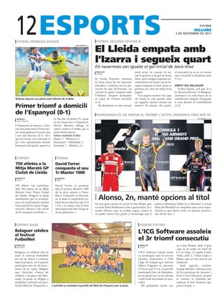12
 futbol primera divisió                                                       futbol segona divisiÓ b
                                                                                                                                                                          dilluns
                                                                                                                                                         5 DE novembre DE 2012




                                                                             El Lleida empata amb
                                                        Juan Herrero (efe)




                                                                             l’Izarra i segueix quart
                                                                             Els navarresos van igualar el gol inicial de Jesús Imaz
                                                                              redacció                               molt aviat, en concret al mi-       el marcador ja no es va moure
                                                                              Lizarra
                                                                                                                     nut 8, gràcies a un gol de Jesús    més i el partit va finalitzar amb
                                                                             El Lleida Esportiu continua             Imaz, però malgrat aquesta cir-     l’1 a 1.
                                                                             la bona ratxa de les darreres           cumstància, els locals van acon-
                                                                             jornades i continua en les po-          seguir empatar el matx quan es      Empat del Balaguer
                                                                             sicions de play off d’ascens -en        portava poc més de mitja hora          D’altra banda, pel que fa a
                                                                             concret és quart, empatat amb           jugant.                             la Tercera Divisió, el Balaguer
                                                                             l’Athletic- després d’empatar              A la segona meitat i tot i que   continua a la zona baixa de la
Wakaso disputa una pilota amb Alberto de la Bella                            al camp de l’Izarra navarrès            els locals es van quedar amb        classificació després d’empatar
                                                                             (1-1).                                  un jugador menys durant els         a casa davant el Castelldefels
Primer triomf a domicili                                                        Els lleidatans es van avançar        darrers 30 minuts del partit,       (2-2).


de l’Espanyol (0-1)                                                           raikkonen es va endur el triomf i vettel remunta fins ser 3r
 agències                          va decidir al minut 75, quan                                                                                                              ALI HAIDER (efe / epa)

 sant sebastià
                                   en un córner per a l’Espanyol,
L’Espanyol va trencar a Ano-       Héctor Moreno allarga la
eta una mala ratxa d’onze me-      cama i cedeix a Colotto, que a
sos sense guanyar fora de casa     porta buida marca.
i surt del descens (0-1). Tot i    Altres resultats d’ahir:
que els locals van controlar el    Depor, 1 - Mallorca, 0.
joc i les oportunitats durant      Osasuna,0 - Valladolid, 1.
bona part del partit, aquest es    Granada, 1 - Athletic, 2.



 curses                               tennis
750 atletes a la                     David Ferrer
Mitja Marató GP                      conquesta el seu
Ciutat de Lleida                     1r Master 1000
 redacció                             agències
 lleida                               parís

750 atletes van participar           David Ferrer va guanyar
ahir 20a edició de la Mitja          ahir el primer Masters 1000
Marató Gran Premi Ciutat             de la seva carrera a París-
de Lleida. Malgrat la pluja
intermitent que va acompa-
nyar els participants durant
                                     Bercy. L’alacantí va derrotar
                                     en la final el sorprenent po-
                                     lonès Jerzy Janowicz per 6-4
                                                                               Alonso, 2n, manté opcions al títol
                                                                             En una gran carrera al circuit d’Abu Dhabi, que          portava Sebastian Vettel en el Mundial. L’actual
bona part de la cursa, l’orga-       i 6-3, i va sumar així el títol
                                                                             va tenir Kimi Raikkonen com a guanyador, Fer-            líder del Mundial va completar una cursa espec-
nització destacà l’alt nivell        més important dels 18 que té
                                                                             nando Alonso, que va acabar segon, nomes li              tacular ja que havia sortit en darrera posició i
de les marques assolides.            al seu palmarès.
                                                                             va poder treure tres punts a l’avantatge que li          des del pit lane.


                                                                                            ajuntament de balaguer

 esport base                                                                                                             hoquei patins
Balaguer celebra
el festival
                                                                                                                       L’ICG Software assoleix
FutbolNet                                                                                                              el 3r triomf consecutiu
 redacció                                                                                                                redacció                         ser Lluis Rodero amb 4 gols
 balaguer                                                                                                                lleida
                                                                                                                                                          -que ja en suma un total de
Balaguer va celebrat ahir al                                                                                           L’ICG Software Lleida Llista       8 a la Lliga- el capità Carles
matí el festival FutbolNet                                                                                             va aconseguir ahir la tercera      Trilla, amb 2, i Dani López i
per tal de donar a conèixer                                                                                            victòria consecutiva a l’OK        Manu, que en van marcar un
aquest projecte, en el qual hi                                                                                         Lliga. El conjunt que entrena      cadascun.
participen més de 60 nens i                                                                                            Albert Folguera va derrotar           Amb aquesta victòria,
nenes de la ciutat. Malgrat                                                                                            el Lloret per 8 a 6, al pavelló    l’equip lleidatà s’allunya més
que l’activitat s’havia de                                                                                             municipal Onze de Setembre,        de les posicions de descens i
celebrar a la plaça del Mer-                                                                                           en un partit que va ser vibrant    fa bo l’esperit Busquets, al qual
cadal, la pluja va obligar a                                                                                           i amb molt moviment al mar-        es refereix la plantilla per
traslladar l’activitat al pave-                                                                                        cador.                             explicar el bon moment que
lló del Molí de l’Esquerrà.       L’activitat es traslladà al pavelló del Molí de l’Esquerra per la pluja                 Els golejadors locals van       passa l’equip.
 