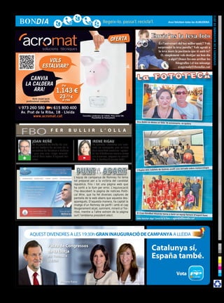 divendres 9 de novembre de 2012
                                                                                                                                                                                  Avui felicitem totes les ALMUDENA




                                                                                                OFERTA
                                                                                                                                                                  Envia’ns la teva foto




                                                                                                                                   © Foto: sherrie smith
                            VOLS
                         ESTALVIAR?

          CANVIA
        LA CALDERA                           Per
           ARA!                         1.143 €




                                                                                                                    cr3ativa.com
                 Amb instal·lació
                                            23,73 €
           professional completa             al mes

      973 260 580        615 800 400
      Av. Prat de la Riba, 18 · Lleida
             www.acromat.cat                                    Consulteu condicions de l’oferta. Preu sense IVA.
                                                                          Possibilitat de finançament.

                                                                                                                                                 Ana Belén os desea un feliz 16
                                                                                                                                                                                   aniversario, os quiero




      FBO                           F E R          B U L L I R                      L ’ O L L A

                JOAN REÑÉ                                                  IRENE RIGAU
                La Diputació de Lleida ha inici-                           La jornada intensiva als insti-
                at els treballs de millora de la                           tuts no comporta una millora
                carretera de Solsona a Lladurs                             dels resultats escolars i agreu-
                i que era una llarga reivindi-                             ja les diferències socials entre
       +        cació dels veïns d’aquest ter-
                ritori.                                          -         els alumnes, segons un estudi
                                                                           de la Fundació Jaume Bofill.


                                                                                                                                                                                                                      logia
                                                                                                                                                                                      acollí una xerrada sobre meteoro
                                                                                                                                                   L’Esplai dels Jubilats de Golmés


                                                          L’equip de campanya de Romney ho tenia
                                                          tot preparat per a la victòria del candidat
                                                          republicà. Fins i tot una pàgina web que
                                                          ha sortit a la llum per error. L’equivocació
                                                          l’ha descobert la pàgina de notícies Politi-
                                                          cal Wire, que ha fet diverses captures de
                                                          pantalla de la web abans que aquesta des-
                                                          aparegués. D’aquesta manera, ha captat la
                                                          imatge d’un Romney de perfil i amb el cap
                                                          lleugerament alçat, somrient, mirant a l’ho-
                                                          ritzó, mentre a l’altre extrem de la pàgina                                            El Club Handbol Alcarràs torna
                                                                                                                                                                                   a tenir un equip femení d’esport
        AAFFFaldonMit254x82Bondia.pdf   1    08/11/12
                                                          surt l’emblema president elect.
                                                        17:50
                                                                                                                                                                                                                      base
                                                                                                                                                    Vols felicitar algú? Envia’ns la foto a agenda@bondia.cat




              AQUEST DIVENDRES A LES 19:30h GRAN INAUGURACIÓ DE CAMPANYA A LLEIDA
 C




                               Palau de Congressos
                                                                                                                                                                  Catalunya sí,
 M




                               de la Llotja
 Y




                                                                                                                                                                  España també.
CM



MY
                               Av. Tortosa, 4
CY                             LLEIDA
CMY



 K




                                                                                                                                                                                            Vota
                                            Mariano Rajoy            Dolors López                   Alícia Sánchez-Camacho
 