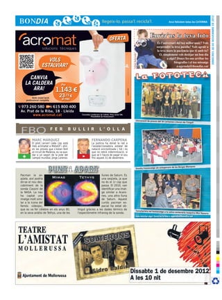 dimecres 28 de novembre de 2012
                                                                                                                                                                      Avui felicitem totes les CATERINA




                                                                                  OFERTA
                                                                                                                                                    Envia’ns la teva foto




                                                                                                                     © Foto: sherrie smith
                      VOLS
                   ESTALVIAR?

     CANVIA
   LA CALDERA                        Per
      ARA!                      1.143 €




                                                                                                      cr3ativa.com
           Amb instal·lació
                                   23,73 €
     professional completa            al mes

973 260 580        615 800 400
Av. Prat de la Riba, 18 · Lleida
       www.acromat.cat                            Consulteu condicions de l’oferta. Preu sense IVA.
                                                            Possibilitat de finançament.

                                                                                                                                   Lliurament de premis del 5è Cert
                                                                                                                                                                      amen Literari de l’Urgell




FBO                           F E R        B U L L I R                L ’ O L L A

          MARC MÁRQUEZ                                       FERNANDO CARPENA
          El pilot cerverí cada cop està                     La Justícia ha donat la raó a
          més aclimatat a MotoGP i ahir,                     l’exseleccionadora estatal de
          en les proves que s’estan fent                     natació sincronitzada i, tot i no
          al circuit de Malàisia, es va que-                 que no rebrà indemnització, sí
 +        dar a un segon de la pole del
          campió mundial, Jorge Lorenzo.           -         que se li haurà de pagar el sou
                                                             fins aquest 31 de desembre.


                                                                                                                                                                      ris de les Borges Blanques
                                                                                                                                     Emotiu homenatge als octogena


Pacman la se-                                                     llunes de Saturn. És
qüela, així podria                                                una seqüela, ja que
dir-se el nou des-                                                no és el 1r cop que
cobriment de la                                                   passa. El 2010, van
sonda Cassini de                                                  identificar una imat-
la NASA. La nau                                                   ge similar a Acaro-
ha captat una                                                     nes, una altra lluna
imatge molt simi-                                                 de Saturn. Aquest
lar a la icona del                                                curiós pacman es-
famós videojoc,                                                   pacial ha estat ob-
que es va fer cèlebre en els anys 80,          tingut gràcies a les dades tèrmics de                                               Torrefarrera ret homenatge a la
en la seva anàlisi de Tethys, una de les       l’espectòmetre infraroig de la sonda.                                                                                  veïna centenària Joaquina Mur
                                                                                                                                                                                                      Nasarre
                                                                                                                                      Vols felicitar algú? Envia’ns la foto a agenda@bondia.cat
 