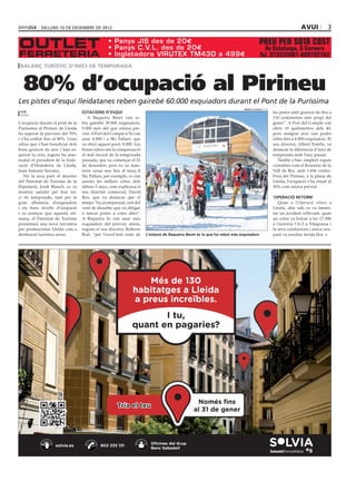 dilluns 10 DE desembre DE 2012                                                                                                                              avui              3




 balanç turístic d’inici de temporada



   80% d’ocupació al Pirineu
Les pistes d’esquí lleidatanes reben gairebé 60.000 esquiadors durant el Pont de la Puríssima
                                                                                                                                      marta lluvich (acn)
 acn                                          Estacions d’esquí                                                                                             les pistes amb gruixos de fins a
 lleida
                                                 A Baqueira Beret van re-                                                                                   110 centímetres més propi del
L’ocupació durant el pont de la               bre gairebé 39.800 esquiadors,                                                                                gener”. A Port del Compte van
Puríssima al Pirineu de Lleida                5.000 més del que estava pre-                                                                                 obrir 10 quilòmetres dels 40,
ha superat la previsió del 70%                vist. A Port del Compte n’hi van                                                                              però malgrat això van poder
i s’ha enfilat fins al 80%. Unes              anar 4.000 i a Ski Pallars, que                                                                               rebre fins a 4.000 esquiadors. El
xifres que s’han beneficiat dels              va obrir aquest pont, 8.000. Les                                                                              seu director, Albert Estella, va
bons gruixos de neu i han es-                 bones xifres són la compensació                                                                               destacar la diferència d’inici de
quivat la crisi, segons ha asse-              al mal record de la temporada                                                                                 temporada amb l’any passat.
nyalat el president de la Fede-               passada, que va començar el 21                                                                                   També s’han omplert espais
ració d’Hostaleria de Lleida,                 de desembre però es va man-                                                                                   visitables com el Romànic de la
Juan Antonio Serrano.                         tenir sense neu fins al març.A                                                                                Vall de Boí, amb 1.656 visites.
   Per la seva part, el director              Ski Pallars, per exemple, es van                                                                              Fora del Pirineu, a la plana de
del Patronat de Turisme de la                 assolir les millors xifres dels                                                                               Lleida, l’ocupació s’ha situat al
Diputació, Jordi Blanch, es va                últims 5 anys, com explicava el                                                                               30% com estava previst.
mostrar satisfet pel bon ini-                 seu director comercial, David
ci de temporada, tant per la                  Ros, que va destacar que el                                                                                   ‘Operació retorn’
gran afluència d’esquiadors                   temps “ha acompanyat, tret del                                                                                   Quan a l’Operació retorn a
i els bons nivells d’ocupació                 vent de dissabte que va obligar                                                                               Lleida, ahir sols es va lamen-
i va avençar que aquesta set-                 a tancar pistes a cotes altes”.                                                                               tar un accident rellevant, quan
mana, el Patronat de Turisme                  A Baqueira hi van anar més                                                                                    un cotxe va bolcar a les 17.30h
presentarà una nova iniciativa                esquiadors del previst, atrets,                                                                               a l’autovia l’A-2 a Vilagrassa i
per promocionar Lleida com a                  segons el seu director, Roberto                                                                               la seva conductora i única ocu-
destinació turística arreu.                   Buil, “per l’excel·lent estat de   L’estació de Baqueira Beret és la que ha rebut més esquiadors              pant va resultar ferida lleu.




                                                                             Més de 130
                                                                         habitatges a Lleida
                                                                         a preus increïbles.
                                                                                I tu,
                                                                         quant en pagaries?




                                                                                                           Només fins
                                                                 Tria el teu
                                                                                                          al 31 de gener




                                                                                   Oficines del Grup
                         solvia.es                      902 333 131
                                                                                   Banc Sabadell



  SV_MP_253,8x168,1_2mano_Lleida_cat.indd 1                                                                                                                                      05/12/12 11:09
 