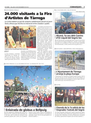 dilluns 10 DE desembre DE 2012                                                                                                            comarques                            9
 certàmens firals                                                                                                       la cultura de l’oli d’oliva


24.000 visitants a la Fira
                                                                                                                                                                    consell comarcal del segrià




d’Artistes de Tàrrega
La ciutat esdevé un pol de compres nadalenques durant el pont
festiu alhora que facilita la interacció entre creadors i públic
                                                      ajuntament de tàrrega
                                                                                 El regidor de Promoció Eco-
                                                                              nòmica, Carles Pascual, va va-
                                                                              lorar molt positivament aquest
                                                                              balanç i va avançar que el con-
                                                                              sistori avaluarà noves fórmules
                                                                              per possibilitar el creixement.
                                                                              Més enllà del volum de vendes,
                                                                              Pascual va subratllar que l’èxit           Alcanó, 5a seu dels Camins
                                                                              de la fira es mesura per la seva
                                                                              funció com a punt de contacte
                                                                                                                         d’Or Líquid del Segrià Sec
                                                                              entre creadors i públic, “paper          Més de 300 persones van participar ahir al matí en la 4a edició
                                                                              que complim amb escreix”.                dels Camins d’or líquid al Segrià Sec a Alcanó, on han pogut
                                                                              Tanmateix, la convocatòria es-           participar en la recollida de l’oliva tant de forma tradicional
                                                                              devé alhora “un agent dinamit-           com mecanitzada o visitar construccions de pedra seca.
                                                                              zador del comerç local als ini-
                                                                              cis de la campanya de compres
                                                                              nadalenques, portant clients              restaura i incorpora jocs infantils
 Enguany la fira s’ha perllongat durant quatre dies
                                                                              potencials a la ciutat”, .                                                                ajuntament de tàrrega
  redacció                          desembre, unes 24.000 persones               Els 120 expositors partici-
  tàrrega
                                    han passat per la 14a edició del          pants han exhibit art, disseny
La Fira d’Artistes i Activitats     certamen. La xifra és superior            i artesania amb segell propi:
Tradicionals de Tàrrega cer-        a l’afluència del 2011 (quan es           pintura, dibuix, ceràmica, es-
tifica un cop més el seu efec-      registraren 20.000 visites) si bé         cultura, vidre, orfebreria, joie-
te imant de visitants. Durant       l’edició d’enguany s’ha allargat          ria, fotografia, arts gràfiques,
aquest pont festiu, del 6 al 9 de   una jornada més.                          interiorisme o manualitats.



actes previs a la celebració de ‘la marató’ de tv3
                                                                                              ajuntament de bellpuig




                                                                                                                         L’Ajuntament de Tàrrega
                                                                                                                         arranja la plaça Europa
                                                                                                                       L’Ajuntament de Tàrrega ha arranjat la plaça Europa, amb la
                                                                                                                       renovació del parc de jocs infantils, fins ara molt malmès. La
                                                                                                                       brigada municipal s’ha encarregat de restaurar alguns dels ele-
                                                                                                                       ments alhora que n’ha instal·lat de nous.



                                                                                                                        teatre
                                                                                                                                                                    consell comarcal del segrià




                                                                                                                         Cloenda de la 7a edició de les
  Enlairada de globus a Bellpuig                                                                                         Vesprades Teatrals del Segrià
Els actes organitzats a Bellpuig amb motiu de La      Durant el matí, també s’oferia la possibilitat de                Les 7enes Vesprades Teatrals del Consell Comarcal del Segrià,
Marató de TV3, continuaven ahir diumenge a les        realitzar donatius per La Marató, i en finalitzar la             un cicle de teatre anual realitzat per 5 grups de la comarca, es
11 del matí, amb la sortida des del parc d’una        caminada, al parc s’ha fet una participativa en-                 va cloure ahir a Montoliu, on més de 150 persones van gaudir
caminada popular pels carrers de la població.         lairada de globus.                                               de l’última representació d’aquest cicle de teatre amateur.
 