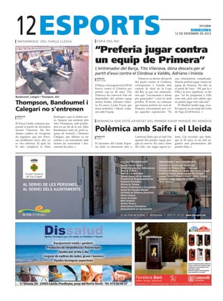 12
‘infermeria’ del força lleida                                        copa del rei
                                                                                                                                                                dimecres
                                                                                                                                                12 DE desembre DE 2012




                                                                    “Preferia jugar contra
                                                     força lleida




                                                                    un equip de Primera”
                                                                    L’entrenador del Barça, Tito Vilanova, dóna descans per al
                                                                    partit d’avui contra el Còrdova a Valdés, Adriano i Iniesta
                                                                     agències                               Vilanova va alertar del perill      una eliminatòria complicada.
                                                                     barcelona
                                                                                                         del partit contra el Còrdova,          Hauria preferit jugar contra un
                                                                    El Barça vola jugarà avui (20.00     corresponent a l’anada dels            equip de Primera. Per ells, és
                                                                    hores) contra el Còrdova per         vuitens de final de la Copa            el partit de l’any”. Pel que fa a
                                                                    primer cop en 40 anys. Tito          del Rei, ja que són eliminatò-         Villa i la seva suplència, va dir
                                                                    Vilanova ha convocat tots els        ries que “s’acostumen a donar          que “no he preguntat a Villa
Bandoumel, Calegari i Thompson, ahir
                                                                    disponibles del primer equip         per guanyades” i això és molt          com està, però tots sabem que
Thompson, Bandoumel i                                               menys Valdés, Adriano i Inies-
                                                                    ta. En canvi, Carles Puyol, que
                                                                                                         perillós. El tècnic va confessar
                                                                                                         que hauria preferit un rival de
                                                                                                                                                no poden jugar tots cada dia”.
                                                                                                                                                   El Madrid també juga avui.
Calegari no s’entrenen                                              tenia molèsties, i Messi, viatja-
                                                                    ran amb l’equip.
                                                                                                         Primera, precisament per evi-
                                                                                                         tar aquestes suposicions. “És
                                                                                                                                                En aquest cas al camp del Celta
                                                                                                                                                de Vigo (22.00 hores).
 redacció                       Rodríguez, que és dubte seri-
 lleida
                                ós. Tampoc van entrenar ahir         denuncia que està apartat del primer equip perquè no renova
El Força Lleida continua pre-   Alex Thompson, amb proble-
parant el partit de divendres
davant l´Ourense. Els llei-
datans confien en recuperar
                                mes en un dit de la mà, Djim
                                Bandoumel amb un petit es-
                                quinç de turmell, i Dominic
                                                                    Polèmica amb Saife i el Lleida
als jugadors que per diver-     Calegari, que dilluns va ser         redacció                            Catalunya Ràdio que el club l’ha       trem. Cal recordar que Saife,
                                                                     lleida
sos problemes físics ahir no    sotmès a un tractament amb                                               apartat del primer equip per-          que té 20 anys, és un dels ju-
es van entrenar. El quin ho     factors de creixement i des-        El davanter del Lleida Espor-        què no renova. En canvi, fonts         gadors més prometedors del
té més complicat és Dani        cansarà dos dies.                   tiu Saife va denunciar ahir a        del club, van negar aquest ex-         planter blau.




                                                                                           A LA VOSTRA DISPOSICIÓ                ORGANISMES I ENS CONSORCIATS
                                                                                           Serveis Socials Bàsics                Patronat de Turisme del Pla d’Urgell
                                                                                           Servei a la Infància i Adolescència   Consorci de l’Estany d’Ivars i Vila-sana
                                                                                           Àrea de la Dona                       Consorci del Museu de l’Aigua dels Canals d’Urgell
            Consell Comarcal                                                               Atenció a la Gent Gran                Institut d’Estudis Comarcals del Pla d’Urgell
             del Pla d’Urgell                                                              Serveis Comarcals de Joventut         Institut Tècnic d’Assessorament i Gestió Integrat
                                                                                           Prevenció de Drogodependències        Consorci Leader Urgell-Pla d’Urgell
                                                                                           Promoció Econòmica                    Arxiu comarcal
      AL SERVEI DE LES PERSONES,                                                           Oficina de Turisme
                                                                                           Oficina d’Informació al Consumidor
      AL SERVEI DELS AJUNTAMENTS                                                           Gestió del Transport Escolar
                                                                                           Activitats de Dinàmica Educativa
                                                                                           Oferta Cultural
                                                                                           Servei de Català
                                                                                           Medi Ambient
                                                                                           Serveis Tècnics
                                                                                           Administració Electrònica
                                                                                           Assessorament als Ajuntaments

                                                                                           C/ del Prat de la Riba, 1 . Mollerussa . T. 973 71 13 13 . www.plaurgell.cat
 