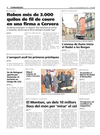 8       comarques                                                                                                                     dijous 13 de desembre de 2012

successos                                                                                                             estalvi energètic


Roben més de 3.000
                                                                                                                                                                       ajuntament de les borges blanques




quilos de fil de coure
en una firma a Cervera
Els Mossos enxampen ‘in fraganti’ dos romanesos en entrar
a l’empresa, mentre que el tercer detingut va poder fugir
 redacció                             donar com a mínim tres roba·            cinte mentre un tercer home va
 cervera
                                      toris.                                  poder fugir camp a través.
Els Mossos d’Esquadra han de·            A mitjans de novembre es                Els agents però, van poder
tingut tres homes d’entre 26 i        van produir dos d’aquests ro·           localitzar una furgoneta amb
33 anys, de nacionalitat roma·        batoris i segons la denúncia, un        la qual presumptament havi·
nesa i veïns de Badalona, com a       grup de persones van saltar la          en arribat al lloc dels fets i deu
                                                                                                                    Operaris de l’Ajuntament instal∙lant un dels llums nadalencs
presumptes responsables d’un          tanca perimetral de l’antic com·        dies més tard, es va detenir el
delicte continuat de robatori
amb força. Se’ls acusa d’haver-
                                      plex industrial de la capital de
                                      la Segarra. Després d’organit·
                                                                              tercer implicat als robatoris,
                                                                              també a Cervera.                      L’encesa de llums inicia
se endut més de 3.000 quilos de
cablejat de coure d’una empre·
                                      zar el dispositiu, la policia va
                                      poder atrapar in fraganti dues
                                                                                 Els tres detinguts tenen
                                                                              nombrosos antecedents per             el Nadal a les Borges
sa de Cervera, en què es van          persones quan entraven al re·           fets similars.                          redacció                                  es podran veure la vuitantena
                                                                                                                      les borges blanques
                                                                                                                                                                de figures, amb fil lluminós
                                                                                                                    Les llums de Nadal ja il·                   de sistema LED, de darrera
curs de gestió aeroportuària                                                                                        luminen les Borges Blanques.                generació i de tecnologia sos·
                                                                                                                    Ho faran cada dia fins al pro·              tenible, al que enguany s’hi
L’aeroport acull les primeres pràctiques                                                                            per 6 de gener, des de les 17.30
                                                                                                                    fins a les 21.30 hores, coinci·
                                                                                                                                                                incorpora l’estrella de Nadal
                                                                                                                                                                que tradicionalment presi·
 redacció                             imparteix Les Heures amb el             preveuen trobar feina a curt ter·     dint amb l’horari comercial                 deix el cim del campanar de
 alguaire
                                      suport de la Generalitat, ja han        mini en aquestes instal·lacions,      de tarda al municipi.                       la parròquia de l’Assumpció
La vintena d’alumnes del Curs         començat les pràctiques a l’ae·         si bé la formació que reben els          En total s’han guarnit una               de Maria de les Borges Blan·
de gestió aeroportuària, que          roport d’Alguaire. Els joves no         permeten treballar arreu.             vintena de carrers, en els que              ques.


 societat                                 cultura
                                                                                                                                            paeria de cervera

                                                                                                                                                                  diumenge
Os de Balaguer                          Miquel                                                                                                                   35 parades al
aposta per                              Calçada, de                                                                                                              Mercat de Nadal
                                        visita a Cervera                                                                                                         d’Almacelles
fomentar el
turisme en                                redacció
                                          cervera
                                                                                                                                                                  redacció
                                                                                                                                                                  almacelles

temps de crisi                          El comissari de la Com·                                                                                                  Almacelles està preparada
                                        memoració dels 300 anys                                                                                                  per celebrar el gran Mercat
 redacció
 os de balaguer                         dels fets de 1714, Miquel                                                                                                de Nadal que tindrà lloc
                                        Calçada, va visitar ahir                                                                                                 diumenge a la plaça de la
Os de Balaguer ha decidit
                                        la Universitat de Cervera                                                                                                Vila, des de les 10 del matí
plantar cara la crisi i apostar
                                        per conèixer l’edifici i la                                                                                              fins a les 8 del vespre. És
per l’optimisme com a mesura
                                        ciutat amb vistes a l’orga·                                                                                              previst que aquest Mercat
per sortir de la mala situació
                                        nització dels actes com·                                                                                                 de Nadal reuneixi enguany
econòmica. Segons publicava
                                        memoratius dels fets.            Calçada, a l’arxiu de la Universitat de Cervera                                         unes 35 parades.
ahir La Vanguardia, amb la fina·
litat de fomentar el turisme a la
zona, l’Associació Les Aspres
ha proposat al grup municipal             destí turístic ‘starlight’                                                                                              urbanisme
de Convergència i Unió una
ruta estratègica que ha estat
aprovada per unanimitat en el
                                         El Montsec, un dels 10 millors                                                                                          Torregrossa vol
                                                                                                                                                                 reutilitzar els
darrer Ple municipal.
   L’objectiu de l’Associació
d’Empresaris i Comerciants
                                         llocs del món per ‘mirar’ el cel                                                                                        magatzems
                                                                                                                                                                  redacció
                                                                                                                                                                  torregrossa
Les Aspres del Montsec és do·             redacció                              Cipriano Marín, ha manifestat      Sudàfrica o les Canàries, entre
                                          àger
nar una empenta a la dinamit·                                                   que aquestes condicions són        els 10 millors del planeta.                   L’Ajuntament de Torregrossa
zació social de la comarca, de           Els auditors que han estat re·         “d’una excel·lència major de          Marín va fer aquestes de·                  demana a Urbanisme que els
manera que ha ideat una línia            collint dades tècniques i cien·        la que esperaven, a la matei·      claracions davant el president                magatzems i indústries que
d’activitats per intentar sortir         tífiques per a l’elaboració de         xa alçada, com a mínim, dels       de la Diputació de Lleida, Joan               s’han quedat buits els últims
de la crisi. La finalitat no és al·      l’informe preceptiu per a la           recursos d’altres candidatures     Reñé; el delegat del Govern                   anys puguin ser reutilitzats
tra, segons afirmaba l’alcaldes·         possible certificació de destí         presentades”, per la qual cosa     i vicepresident primer del                    per a altres empreses que
sa, Estefania Rufach, a aquest           turístic Starlight del Montsec         no ha dubtat en qualificar el      Consorci del Montsec, Ramon                   s’han interessat per obrir ne·
rotatiu, dotar de les infraes·           qualifiquen “d’excepcionals”           Montsec de “joia molt escassa      Farré; el gerent del Consorci,                goci a la població. Segons va
tructures necessaries el muni·           les condicions d’observació            al món”, de característiques       Josep Vilajoliu; el director ci·              explicar ahir l’alcalde, Josep
cipi i les poblacions de la zona         del cel que han pogut verifi·          molt similars a les que poden      entífic del Parc Astronòmic                   M. Puig, a Ràdio Lleida, de·
per atreure un major nombre              car-hi. El responsable dels au·        presentar observatoris com         Montsec, Salvador Ribas, i els                mana que es puguin requa·
de visitants.                            ditors de la iniciativa Starlight,     els de Hawaii, Xile, Namíbia,      consells comarcals.                           lificar.
 