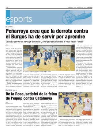 16                                                                                                                                   Dimarts, 8 de gener del 2013




 bàsquet

Peñarroya creu que la derrota contra
el Burgos ha de servir per aprendre
Destaca que no va ser cap “desastre”, sinó que senzillament el rival va ser “millor”
                                                                                                                                            tati masià
 m. f.
 Andorra la Vella                                                                                                                                            “Ni quan es guanya ni quan
                                                                                                                                                         es perd s’ha de dramatitzar”, va
El tècnic del BC River Andor-                                                                                                                            destacar, i va afegir que cal anar
ra es mostrava ahir segur que                                                                                                                            setmana a setmana i que la filo-
de la derrota contra el Burgos                                                                                                                           sofia de l’equip ha de ser pensar
l’equip n’ha d’aprendre. En cap                                                                                                                          en el pròxim partit. Per això ahir
cas, però, va ser “un desastre ni                                                                                                                        va defugir posicionar-se sobre
ens van escombrar” i tampoc                                                                                                                              com s’afrontarà la final de la
no creu que es pugui atribuir la                                                                                                                         Copa Príncep contra el Burgos.
derrota als nervis. Senzillament,                                                                                                                        De fet, va recordar, encara que-
va concloure, el Burgos va ser                                                                                                                           den tres partits abans que arribi
“millor” que el River i ara el                                                                                                                           aquesta final.
que toca és posar la mirada en                                                                                                                               Per tant, el River té la mira-
la següent cita, contra l’Osca                                                                                                                           da posada en l’enfrontament
aquest divendres.                                                                                                                                        contra l’Osca. S’espera que avui
   D’aquesta manera, Peñarroya                                                                                                                           es pugui incorporar als entre-
va posar en relleu que l’equip ha                                                                                                                        naments Albert Farfan, mentre
assimilat la derrota “amb nor-                                                                                                                           que Thomas Schreiner, que ja
malitat, com no podia ser d’una     Un moment de l’entrenament matinal d’ahir del BC River Andorra.                                                      va jugar divendres passat, con-
altra manera”, i va destacar que                                                                                                                         tinua la recuperació. En aquest
el Burgos va jugar contra el Ri-    ta, el tècnic també va conside-        Va concloure, a més, que no se      el River ha d’aprendre que un             sentit l’entrenador va insistir
ver, “si no el millor”, un dels     rar que el debat sobre les seves       sent perseguit pels àrbitres i      equip del nivell del Burgos “no           en el fet que el jugador va estar
millors partits d’aquesta tempo-    faltes tècniques és “afrontar la       que contra el Burgos, en veure      et regala res”. En aquest sentit          quaranta dies parat arran de
rada i cal no oblidar, tal com va   derrota amb un prisma que no           que la falta que li havien xiulat   considera que en un moment                la lesió i que, per tant, encara
afegir, que es tracta d’un equip    comparteixo”. En aquest sentit,        a Dani Pérez no ho era, va pren-    donat es va permetre que ano-             li seran necessàries dues o tres
fet per pujar a l’ACB.              va destacar que acumula qua-           dre una decisió, que va resultar    tessin en situacions senzilles,           setmanes per tornar a tenir les
   A banda de les anàlisis sobre    tre tècniques en tretze partits        no ser l’encertada.                 cosa que va afavorir que es co-           sensacions d’abans. Tot i així,
la derrota que fan una lectura      i va posar en dubte que sigui             Per tant, davant d’aques-        mencessin a “sentir bé”, i això           divendres “va ajudar l’equip a
que ell creu que no és la correc-   l’entrenador amb més faltes.           ta derrota Peñarroya creu que       va passar factura.                        competir”.


 futbol sala

De la Rosa, satisfet de la feina
                                                                                                                                                                                    tati masià




de l’equip contra Catalunya
 m. f.
 Andorra la Vella                   siguin útils de cara al Preeuro-       ocasió de Tolrà, que feia l’1 a 2
                                    peu que la selecció juga a finals      amb què s’havia d’arribar a la
Lectura positiva malgrat la der-    d’aquest mes a casa.                   mitja part.
rota ahir en el primer amistós         Catalunya va mostrar un                 En la segona, Andorra va sor-
de la selecció davant Catalunya.    gran potencial i es va imposar         tir amb força i al minut 22 Jona
I és que el seleccionador, Xavi     per 2 a 4, però el combinat na-        va fer l’empat. Els de Xavi de
de la Rosa, va posar en relleu      cional va plantar cara. L’encar-       la Rosa pressionaven però no
que l’equip havia jugat bé i que    regat de fer pujar el primer gol       aconseguien fer el gol que els
determinats aspectes tàctics ha-    al marcador de Catalunya va            avancés al marcador. I quan ja
vien funcionat de manera posi-      ser Cortés al minut 8, però tot        quedaven només dos minuts           Andorra i Catalunya juguen avui el segon amistós.
tiva. A més a més, va destacar      just un minut després va ser           per al final, Catalunya es va
la il·lusió que havien mostrat      Jona qui va aconseguir igualar         avançar gràcies a un gol de Dani       Andorra es torna avui a veure          a la mateixa hora, les vuit del
els jugadors a la pista. A ban-     el matx. Catalunya pressiona-          Salgado i, a la fi, Jordi Campoy    les cares amb Catalunya en un             vespre. L’objectiu, continuar tre-
da, De la Rosa recordava que el     va però Andorra defensava i no         feia el 2-4 definitiu quan Andor-   nou enfrontament amistós que              ballant per aconseguir arribar
resultat no era important, sinó     va ser fins al minut 17 quan va        ra jugava amb porter jugador i      es jugarà al mateix lloc, el Prat         al Preeuropeu amb el màxim
acabar de treballar aspectes que    arribar un nou gol, en aquesta         la porteria era buida.              Gran d’Escaldes-Engordany, i              nivell.
 