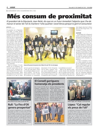 4        avui                                                                                                                        diLLUNs 21 de gener de 2013

 lliurament dels guardons de l’oli



Més consum de proximitat
El president de la Diputació, Joan Reñé, diu que en un futur immediat l’objectiu que s’ha de
marcar el sector de l’oli és mantenir l’alta qualitat i excel∙lència perquè la gent el consumeixi
 redacció                                                                                                                                           diari digital oficial de la 50ena
 les borges blanques
                                                                                                                                                    Fira de l’Oli Verge Extra i les
El president de la Diputació,                                                                                                                       Garrigues.
Joan Reñé, va instar dissab·
te els ciutadans a recolzar els                                                                                                                     Gustum
productes de proximitat d’alta                                                                                                                         El president de la Diputació
qualitat com l’oli d’oliva verge                                                                                                                    també va participar en l’acte de
extra per tal de contrarestar la                                                                                                                    presentació del programa Gus-
crisi econòmica i alhora garan·                                                                                                                     tum Pel que fa als guardons de
tir la viabilitat de les explota·                                                                                                                   l’oli, que va lliurar el president
cions agràries. Reñé també va                                                                                                                       de la Diputació Joan Reñé, el
fer una crida a tots els actors                                                                                                                     premi d’Oli Verge Extra Frui·
que intervenen en el procés de                                                                                                                      tat verd Amarg va recaure al
producció de l’oli d’oliva per                                                                                                                      Molí dels Torms; el premi d’Oli
poder arribar a tancar el cercle                                                                                                                    Verge Extra Fruitat Verd Dolç
productiu i fer arribar l’oli di·                                                                                                                   a la Cooperativa del Camp
rectament al consumidor.                                                                                                                            d’Arbeca i el premi d’Oli Ver·
   Minimitzar l’impacte de l’ac·                                                                                                                    ge Extra Fruita Madur al Molí
tual crisi econòmica a través de                                                                                                                    d’Oli Gabriel Alsina de Castelló
la compra de productes de pro·                                                                                                                      de Farfanya. L’acte va finalit·
ximitat d’alta qualitat i excel·                                                                                                                    zar amb un espectacle poètico
lència. Aquest és l’objectiu que,                                                                                                                   musical a càrrec del pastor i el
segons el president de la Di·                                                                                                                       pastisser.
putació, Joan Reñé, cal que es                                                                                                                         A més, la jornada va inclo·
marqui el sector de l’oli en un                                                                                                                     re el dinar popular de cassola
futur immediat.                                                                                                                                     de tros organitzat pel Patronat
   Reñé va reclamar “el com·           Acte de lliurament de premis de la 50ena Fira de l’Oli i les Garrigues                                       Fira de les Garrigues, que mal·
promís de la ciutadania” per                                                                                                                        grat la pluja es va poder cele·
consumir aquest tipus de pro·           de fer la gent de les Garrigues,   directament. El fet d’exportar       la rendibilitat necessària”.        brar en unes carpes preparades
ductes, ja que “d’aquesta ma·           “veïns que amb talent i esforç     l’oli en cubes i camions –cosa          Reñé va fer aquestes decla·      per a l’ocasió i a la sala d’actes
nera l’impacte de la crisi econò·       ha aconseguit elaborar un pro·     que passa actualment ja que          racions durant una entrevista       de la Casa de la Cultura, per·
mica no seria tan gran”. Reñé           ducte exquisit”. “Cal que pu·      no es comercialitza al detall– fa    que es va poder veure en direc·     què els comensals poguessin
ha finalitzat la seva intervenció       guem tancar el cercle i s’arribi   que tot aquest esforç no es vegi     te per internet arreu del món,      degustar aquest plat tradicio·
recordant tot el que és capaç           del productor al consumidor        recompensat amb el benefici o        a través del web Territoris.cat,    nal garriguenc.


                                                     cdc                                                                                                                             pp


                                                             El Consell garriguenc
                                                             homenatja els presidents
                                                             En el marc del Dia de la         Francesc Piñol, Josep Lluís
                                                             Comarca, organitzat ahir         Balsells i Juli Muro.
                                                             pel Consell Comarcal de             En aquest sentit, Juli
                                                             les Garrigues en el marc de      Muro, actual president del
                                                             la Fira de l’Oli, es va fer un   Consell, va agrair la feina
                                                             homenatge i reconeixement        de tots els presidents “la
                                                             als presidents que han estat     comarca és viva gràcies a
                                                             al capdavant de l’ens co·        persones com ells, així com
                                                             marcal al llarg de la seva       tots els regidors dels ajun·
                                                             història: Josep Domènech,        taments garriguencs”.
    Rull, durant la seva visita a la Fira de l’Oli                                                              comunicació 360º
                                                                                                                                   Dolors López, ahir a Borges, a la Fira de l’Oli


    Rull: “La Fira d’Oli                                                                                                           López: “Cal regular
    genera prosperitat”                                                                                                            els preus de l’oli”
    El secretari d’organització de Convergència,                                                                                   La diputada al Parlament i presidenta del PP
    Josep Rull, que ahir va visitar la Fira de l’Oli                                                                               de Lleida, Dolors López, va afirmar que cal
    de les Borges, va posar en valor la fira garri·                                                                                regular els preus de l’oli per fer front la com·
    guenca “ja que és l’expressió més genuïna del                                                                                  petència de la gran distribució en el sector.
    que representa el país: amb aquesta capacitat                                                                                  López, que va visitar la Fira de l’Oli acom·
    de generar riquesa i prosperitat que demos·                                                                                    panyada de membres de la junta comarcal
    tra que tenim un país viu i dinàmic que de·                                                                                    del PP i regidors garriguencs, destacà que cal
    mana oportunitats” i afegí que ““justament                                                                                     prendre mesures perquè no hagi una caiguda
    continuar generant prosperitat és el debat                                                                                     dels preus de l’oli, pel bé de la producció de
    que s’està suscitant ara a Catalunya”.                   Reconeixement a tots els presidents de l’ens garriguenc               l’oli de qualitat, com el de les Garrigues.
 
