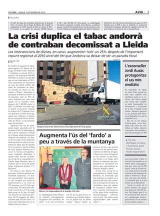 dijous 7 DE febrer DE 2013                                                                                                                              avui               3
 balanç

  El tràfic de tabac de contraban detectat per la Guàrdia     al 2011 pels 491.842 de l’any passat. La subdelegada            Altrament, les intervencions de divises van pujar un 25%
  Civil a la duana de la Farga de Moles (Alt Urgell) va       del Govern espanyol a Lleida, Inma Manso, va atribuir           després que al 2010 si que es registrés un important
  augmentar un 103% durant el 2012 en relació al 2011.        aquest creixement principalment a la crisi econòmica i les      creixement d’aquesta retirada de capitals arrel del fet
  En concret, es va passar de comissar 242.00 paquets         formes il∙legals que adopta la gent per obtenir ingressos.      que Andorra va deixar de ser un paradís fiscal.




La crisi duplica el tabac andorrà
de contraban decomissat a Lleida
Les intervencions de divises, en canvi, augmenten ‘sols’ un 25% després de l’important
repunt registrat al 2010 arrel del fet que Andorra va deixar de ser un paradís fiscal
                                                                                                                                          GUÀRDIA CIVIL
 redacció / acn
 lleida

El nombre de paquets de tabac
intervinguts a la duana de la
                                                                                                                                                          L’exconseller
Farga de Moles entre Andorra
i Catalunya el passat 2012 va
                                                                                                                                                          Jordi Ausàs
passar a ser de prop de 500.000
(491.842) en relació als 242.000
                                                                                                                                                          protagonitza
que es van interceptar el 2011.
Això representa un increment
                                                                                                                                                          el cas més
de més del doble (103%) del                                                                                                                               mediàtic
tràfic de contraban de tabac.
La retirada de diners no de-                                                                                                                              El contraban de tabac
clarats a l’Estat i dipositats al                                                                                                                         va viure l’any passat un
principat d’Andorra també va                                                                                                                              dels seus capítols més
incrementar, amb un 25% de                                                                                                                                mediàtics quan es va co-
casos detectats per part dels                                                                                                                             nèixer que havia caigut
agents de la Guàrdia Civil,                                                                                                                               una xarxa que compta-
passant del 1.300.000 euros el                                                                                                                            va amb l’exconseller de
2011 a 1.600.000. Una xifra que                                                                                                                           Governació i excalcalde
es manté a l’alça però reduïda                                                                                                                            de la Seu d’Urgell, Jordi
en relació als 2,5 milions d’eu-                                                                                                                          Ausàs. Aquesta operació
ros detectats al 2010 arrel que                                                                                                                           va ser portada pels Mos-
aquell any Andorra va deixar                                                                                                                              sos d’Esquadra i no per la
de ser un paradís fiscal i la reti-                                                                                                                       Guàrdia Civil.
rada de diners va incrementar                                                                                                                                Els cas va ser notícia
espectacularment.                                                                                                                                         al juny quan, es va des-
    Aquestes van ser les prin-                                                                                                                            tapar una xarxa de con-
                                      Imatge d’una de les intervencions més importants de l’any passat
cipals dades aportades per la                                                                                                                             traban de tabac andorrà
Guàrdia Civil i la subdelegació                                                                                                                           vinculada a l’exconseller i
del Govern espanyol a Lleida                                                                                                                              que hauria mogut 117.500
en el balanç anual d’actuacions
d’aquest cos policial a la dua-         Augmenta l’ús del ‘fardo’ a
                                        peu a través de la muntanya
na de la Farga. De les diferents                                                                                                                           > Va ser
intervencions en relació al con-                                                                                                                           detingut al juny
traban de tabac que la Guàrdia
Civil va portar a terme al llarg
                                                                                                  SUBDELEGACIÓ
                                                                                                                 destacar la tasca que porten
                                                                                                                                                           i formaria part
de l’any passat, almenys en 9                                                                                    a terme els dos gossos espe-              d’una xarxa
casos es tractava d’organitza-                                                                                   cialitzats en detectar drogues            molt important
cions criminals dedicades a                                                                                      i diners als cotxes. D’aquests
aquest tràfic. Així ho va desta-                                                                                 un és a Lleida i el que ensu-
car el cap de la comandància a                                                                                   ma divises a la Farga, però              euros en només 13 dies. A
Lleida, Jorge Montero, que va                                                                                    Manso va anunciar que pro-               casa de l’exconseller es va
explicar que es tracta de petits                                                                                 perament es destinaran dos               trobar tabac emmagatze-
grups organitzats d’entre 3 i 5                                                                                  gossos més especialitzats en             mat per valor de 14.500
persones.                                                                                                        detectar drogues i tabac.                euros, i més de 25.000 eu-
    En total es van detenir 52                                                                                      Al seu torn, el cap de la             ros, a més d’una nota amb
persones, 39 de les quals de na-                                                                                 comandància a Lleida, Jorge              el preu de les marques de
cionalitat espanyola, i 13 d’al-                                                                                 Montero, va assenyalar que               tabac a Andorra i a Espa-
tres nacionalitats. Així mateix,                                                                                 han detectat un repunt en la             nya, així com del benefi-
es van inculpar per infracció                                                                                    pràctica del fardo, que consis-          ci econòmic que se’n pot
administrativa a un total de                                                                                     teix en transportar el tabac de          treure per la diferència.
312 persones, un 13% més que                                                                                     contraban a peu, per camins                 Ausàs va sortir de la
a l’any 2011. El comís més relle-                                                                                de muntanya. Segons Mon-                 presó després de pagar
vant va tenir lloc el 25 de maig                                                                                 tero, “aquesta circumstància             una fiança de 145.000 eu-
                                        Manso i els responsables de la Guàrdia Civil, ahir
quan prop de la Seu d’Urgell                                                                                     té lloc quan hi ha condicions            ros. Una fiança que li va
van detectar un camió que por-          La subdelegada Inma Manso         i al fet que la gent busca al-         meteorològiques       adverses           ser retornada més tard al
tava 64.710 paquets de tabac            va atribuir, principalment,       ternatives per obtenir ingres-         com la neu, i les pistes estan           ser considerada despro-
valorats amb 255.207 euros. La          l’augment del contraban de        sos, en aquest cas, de forma           impracticables amb vehicle               porcionada. El cas encara
forma més habitual, però, és en         tabac “a la crisi econòmica       il·legal”. Manso també va              rodat”.                                  no ha arribat a judici.
dobles fons als cotxes.
 