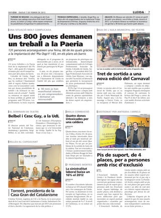 dijous 7 DE febrer DE 2013                                                                                                                            lleida                    7
  turisme de negosic. Una delegació del Club                        trobada empresarial. L’alcalde, Àngel Ros, va                ablació. Els Mossos van atendre 31 nenes en perill
  Korazza, que aplega executius d’alt nivell d’associ-              rebre ahir els organitzadors de la tradicional Troba-        de patir una ablació, una d’elles a Lleida, durant el
  acions, va visitar La Llotja i altres espais comprovar            da Empresarial al Pirineu. Enguany tindrà lloc el 6 i        2012. La Fundació Dexeus va realitzar la reconstruc-
  les possibilitats d’organitzar-hi esdeveniments.                  el 7 de juny i s’arriba a la 24a edició.                     ció genital a 39 dones que havien patit ablació.


 una situació molt complicada                                                                                        RUA DE L’AULA MUNICIPAL DE TEATRE
                                                                                                                                                                        HERMÍNIA SIRVENT (PAERIA)




Uns 800 joves demanen
un treball a la Paeria
131 persones aconsegueixen una feina, 66 de les quals gràcies
a la implantació del ‘Pla Oqp’t’ i 65, en els plans als barris
 redacció                              obtinguda en el programa de            un programa de pràctiques no
 lleida
                                       microcrèdits per a joves, en el        remunerades,       desenvolupat
131 joves treballen a la Paeria        qual ja han manifestat el seu          conjuntament amb els Col·legis
fruit de la implantació del Pla        interès per participar-hi 90 per-      Professionals Associats de
Oqp’t , dels quals 66 s’integren       sones.                                 Lleida. L’alcalde de Lleida, Àn-      La rua va acabar amb la lectura dels actes d’aquests dies
al mateix pla i els 65 restant for-       A més, en els propers me-           gel Ros, i el president dels Col·
men part dels plans als barris.
   L’alcalde de Lleida, Àngel
                                       sos, 20 joves més s’incorpora-
                                       ran a diferents departaments
                                                                              legis Professionals Associats de
                                                                              Lleida, Joan Monyarc, van sig-
                                                                                                                    Tret de sortida a una
Ros, va destacar ahir “l’esforç
que ha realitzat l’Ajuntament
                                       de l’Ajuntament de Lleida en
                                       l’àmbit del pla que estableix
                                                                              nar ahir l’acord de col·laboració
                                                                              que permetrà la incorporació
                                                                                                                    nova edició del Carnaval
amb el suport d’altres institu-                                               de joves professionals titulats         redacció                           Disbarats, un espai destinat
                                                                                                                      lleida
cions com la Generalitat i enti-                                              en pràctiques.                                                             a comprar i vendre els objec-
tats per donar possibilitats de         > 90 nois ja han                         El Pla Oqp’t té un pressupost      Lleida va encetar ahir el Car-       tes més insòlits que es poden
treball i de formació en mo-                                                  de 390.000 euros i compta amb         naval de Lleida, que es va           imaginar. Enguany destaquen
                                        manifestat interès
ments com els actuals”. També                                                 diferents accions amb l’objectiu      iniciar amb una rua condu-           el concurs de carrosses, la
va remarcar en aquest sentit
                                        en ser emprenedors                    comú de generar oportunitats          ïda per l’Aula Municipal de          lectura del Pregó a càrrec de
la bona acollida en global del          i demanar un                          laborals i de formació, a més         Teatre. Aquest any, i en ho-         Pau Pi el dia 9 de febrer, així
programa, amb 793 joves, i es-          microcrèdit                           de donar suport als emprene-          menatge a Esteve Cuito, es           com també diverses activitats
pecíficament, la bona resposta                                                dors.                                 va recuperar el Mercat dels          d’animació.



 al seminari de teatre                                                         mala combustió                        gestionat per antisida i arrels

Belbel i Cesc Gay, a la UdL
                                                                                                                                                                             LAURA CORTÉS (ACN)
                                                                              Quatre dones
 redacció                             al 13è Seminari d’Escriptura
                                                                              intoxicades per
 lleida
                                      Dramàtica i Dramatúrgia Es-             una caldera
El director artístic del Tea-         cènica, que arrencarà la set-            redacció
tre Nacional de Catalunya,            mana que ve a la Universitat             lleida
dramaturg i guionista, Sergi          de Lleida. També hi ha Pep
                                                                              Quatre dones, una mare i les se-
Belbel, és un dels convidats          Tosar o Cesc Gay.
                                                                              ves 3 filles, d’entre 18 i 24 anys,
                                                                              van resultar intoxicades lleus
                                                                              ahir al matí per monòxid car-
 relleu al capdavant                                                          boni al seu pis del carrer Qua-
                                                  casa gran del catalanisme
                                                                              tre Pilans. Va ser per un pro-
                                                                              blema de la sortida de fums de
                                                                              la caldera. Van ser evacuades a
                                                                                                                    Joan Sunyol (Arrels-Sant Ignasi) i Joan Fibla (Antisida), ahir
                                                                              l’Arnau i posteriorment traslla-
                                                                              dades al Moisès Broggi de Sant
                                                                              Joan Despí per ser tractades a
                                                                              la càmera hiperbàrica.
                                                                                                                    Pis de suport, de 4
                                                                                                                    places, per a persones
                                                                               7 persones mortes                    amb risc d’exclusió
                                                                              La sinistralitat                        acn                                Lleida també compta amb un
                                                                              laboral baixa un                        lleida
                                                                                                                                                         pis d’acollida de 10 places on
                                                                              16% el 2012                           L’Associació Antisida de             els usuaris reben suport pro-
                                                                                                                    Lleida i la Fundació Arrels-         fessional per fer el pas cap a
                                                                               redacció                             Sant Ignasi van signar ahir un       la integració social. La Funda-
                                                                               lleida
                                                                                                                    conveni per gestionar conjun-        ció Arrels compta amb un pis
                                                                              El nombre d’accidents laborals        tament un pis de suport per a        de vuit places per gent sense
                                                                              va baixar un 16% durant l’últim       persones amb risc d’exclusió         sostre i un altre de vuit més
                                                                              any a les comarques de Lleida.        social. Aquest habitatge, de         on s’ofereix suport educatiu i
   Torrent, presidenta de la                                                  Per sector, va disminuir en tots      quatre places, està destinat a       psicològic per deixar les ad-
   Casa Gran del Catalanisme                                                  excepte en l’agricultura, on va
                                                                              repuntar lleugerament. Els ac-
                                                                                                                    usuaris que han superat les
                                                                                                                    seves addiccions però que
                                                                                                                                                         diccions.
                                                                                                                                                            L’objectiu d’aquest pis de
Cristina Torrent, regidora de CiU a la Paeria, és la nova presi-              cidents mortals també es van          necessiten un suport puntual         suport és que els seus usuaris
dent de la Casa Gran del Catalanisme a Lleida. Substitueix Ori-               reduir passant de 9 a 7. A nivell     organitzatiu i econòmic per          aconsegueixin viure de ma-
ol Berenguer. Els objectius que marcats pel 2013 són promoure                 de Catalunya, es va reduir un         poder dur una vida normal.           nera independent i autònoma
el dret a decidir i la regeneració de la vida política.                       17,2%.                                   L’Associació Antisida de          en un futur pròxim.
 