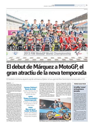 BONDIA
                                                                                           DIVENDRES, 5 D’ABRIL DEL 2013                                               ESPORTS 15
                                                                                                                                                                                           MOTOGP.COM




Imatge de tots els pilots que disputaran el Mundial de Moto GP. Márquez, tercer per l’esquerra a la primera fila, ahir a la foto oficial que es va fer al circuit de Losail




El debut de Márquez a MotoGP, el
gran atractiu de la nova temporada
El lleidatà s’estrena aquest cap de setmana a Qatar i el seu germà Àlex farà tota la temporada a 125
REDACCIÓ. LLEIDA                                                                entrenaments hivernals amb no-             rà tota la temporada completa
El circuit de Losail, al Qatar, do-                                             ta. El vigent subcampió de Mo-             amb l’equip KTM a la categoria            PRIMER GRAN PREMI
narà el tret de sortida aquest cap                                              toGPha fet uns registres impres-           de Moto3, formant tàndem amb
de setmana a una nova tempo-               Lorenzo, Pedrosa i                   sionants i, fins i tot, en en el nou       el també català Àlex Rins. L’ob-          4t millor ‘crono’
rada del Mundial de Motociclis-                                                 circuit d’Austin va marcar el mi-          jectiu del petit dels Márquez és
me. Els primers entrenaments es             Rossi, els rivals                   llor temps. Sobre el seus objec-           aconseguir ser el millor debutant         en la primera
van disputar ahir (veure desglos-
sament).
                                         Honda i Yamaha són els                 tius, Márquez apunta que “ne-
                                                                                cessitaré un temps d’adaptació
                                                                                                                           de la categoria. Els seus regis-
                                                                                                                           tres durant la pretemporada han
                                                                                                                                                                     jornada
                                          dos equips amb més
    El principal al·licient de la                                               però no descarto res”.                     estat força bons i no descarta fer        Marc Márquez va aconse-
temporada és, i no només per als            opcions de títol                        Però no serà l’únic Márquez            algun podi o, fins i tot, alguna          guir el quart millor temps
lleidatans, el debut de Marc Már-                                               del circuit. El seu germà Àlex fa-         victòria.                                 en la primera sessió d’en-
quez a MotoGP, l’anomenada                                                                                                                                           trenaments del Gran Pre-
“categoria reina”. I és que el tro        Temps d’escàndol a                                                                                         REPSOL MEDIA
                                                                                                                                                                     mi Qatar. Jorge Lorenzova
de Cervera no para de sorpren-             la pretemporada                                                                                                           marcar el millor registre
dre a tot el circuit. De fet, en la      A Austin, on va debutar,                                                                                                    seguit pel sorprenent Cal
temporada del seu debut parteix                                                                                                                                      CrutchlowiValentino Ros-
com un dels favorits per endur-           el de Cervera va fer el                                                                                                    si. El de Cervera esva que-
se el títol. A més, hova en un dels            millor temps                                                                                                          dar unes sis dècimes del
millors equips, Honda-Repsol, i                                                                                                                                      vigent campió. La sorpre-
amb Dani Pedrosa com a com-                                                                                                                                          sa va ser Dani Pedrosa,
pany. Sembla que serà de nou un              Àlex vol ser el                                                                                                         que només va poder ser
duel entre la marca japonesa i                                                                                                                                       vuitè.
Yamaha, que compta amb les se-
                                           ‘rookie’ de Moto3                                                                                                             Per la seva banda, Àlex
ves files amb Jorge Lorenzo i el           El petit dels Màrquez                                                                                                     Márquez va aconseguir
retorn de l’etern Valentino Ros-            farà la seva primera                                                                                                     també el quart millor re-
si. Aquests quatre pilots són els          temporada completa                                                                                                        gistre a Moto3. En la pri-
favorits de totes les quinieles.                                                                                                                                     mera sessió només va po-
    Protagonistes durant la pre-                                                                                                                                     der ser 14è. Es va quedar
temporada, tant Dani Pedrosa                                                                                                                                         a un segon de la pole.
com Márquez han superat els                                                     Àlex Márquez (dreta) i el seu company Àlex Rins, companys a Moto3
 