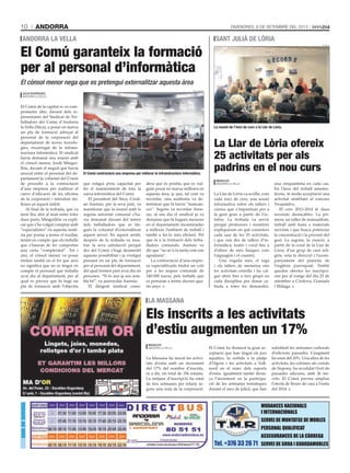 andorra10 DivenDres, 6 De setembre Del 2013
Guiadeserveis
MUDANCES NACIONALS
I INTERNACIONALS
SERVEI DE MUNTATGE DE MOBLES
PERSONAL QUALIFICAT
ASSEGURANCES DE LA CÀRREGA
SERVEI DE GRUA I GUARDAMOBLESTel. +376 33 26 71
La Massana ha tancat les activi­
tats d’estiu amb un increment
del 17% del nombre d’inscrits,
és a dir, un total de 356 infants.
La mitjana d’inscripció ha estat
de tres setmanes per infant, se­
gons una nota de la corporació.
El Comú ha destacat la gran ac­
ceptació que han tingut els jocs
aquàtics, la sortida a la platja
d’Ogern i les activitats a Vall­
nord en el marc dels esports
d’estiu. Igualment també desta­
ca l’increment en la participa­
ció de les setmanes temàtiques
durant el mes de juliol, que han
substituït les setmanes culturals
d’edicions passades. L’augment
ha estat del 20%. Una altra de les
activitats, les colònies als cortals
de Sispony, ha revalidat l’èxit de
passades edicions, amb 26 ins­
crits. El Comú preveu ampliar
l’oferta de lleure de cara a l’estiu
del 2014.
els inscrits a les activitats
d’estiu augmenten un 17%
la massana
Redacció
AnDorrA lA vellA
El Comú de la capital es va com­
prometre ahir, davant dels re­
presentants del Sindicat de Tre­
balladors del Comú d’Andorra
la Vella (Sitca), a posar en marxa
un pla de formació adreçat al
personal de la corporació del
departament de noves tecnolo­
gies, encarregat de la infraes­
tructura informàtica. El sindicat
havia demanat una reunió amb
el cònsol menor, Jordi Mingui­
llón, davant el neguit que havia
aixecat entre el personal del de­
partament la voluntat del Comú
de procedir a la contractació
d’una empresa per realitzar el
canvi d’ubicació de les oficines
de la corporació i introduir mi­
llores en aquest àmbit.
Al final de la trobada, que va
tenir lloc ahir al matí entre totes
dues parts, Minguillón va expli­
car que s’ha volgut comptar amb
“especialistes” en aquesta matè­
ria per portar a terme el trasllat,
tenint en compte que els treballs
que s’hauran de fer comporten
una certa “complexitat”. Tot i
així, el cònsol menor va posar
èmfasi també en el fet que això
no significa que no es tingui en
compte el personal que treballa
avui dia al departament, per al
qual es preveu que hi hagi un
pla de formació amb l’objectiu
que estigui prou capacitat per
fer el manteniment de tota la
xarxa informàtica del Comú.
El president del Sitca, Cristi­
an Asensio, per la seva part, va
manifestar que la reunió amb la
segona autoritat comunal s’ha­
via demanat davant del temor
dels treballadors que es tin­
gués la voluntat d’externalitzar
aquest servei. En aquest sentit,
després de la trobada va mos­
trar la seva satisfacció perquè
des del Comú s’hagi desmentit
aquesta possibilitat i ja s’estigui
pensant en un pla de formació
per al personal del departament,
del qual formen part avui dia sis
persones. “Si és així ja ens sem­
bla bé”, va assenyalar Asensio.
El dirigent sindical consi­
dera que és positiu que es vul­
guin posar en marxa millores en
aquesta àrea, ja que, tal com va
recordar, una auditoria va de­
terminar que hi havia “mancan­
ces”. Segons va recordar Asen­
sio, al seu dia el sindicat ja va
demanar que hi hagués mesures
en el departament encaminades
a millorar l’ambient de treball i
també a fer-lo més eficient. Pel
que fa a la formació dels treba­
lladors comunals, Asensio va
dir que “no se’n fa tanta com ens
agradaria”.
La contractació d’una empre­
sa especialitzada tindrà un cost
per a les arques comunals de
340.000 euros, pels treballs que
es portaran a terme durant qua­
tre anys.
el Comú garanteix la formació
per al personal d’informàtica
andorra la vella
tAti mAsià
el Comú contractarà una empresa per millorar la infraestructura informàtica.
El cònsol menor nega que es pretengui externalitzar aquesta àrea
JULiÀ ROdRÍGUeZ
AnDorrA lA vellA
La Llar de Lòria va acollir, com
cada inici de curs, una sessió
informativa sobre els tallers i
cursos que s’impartiran per a
la gent gran a partir de l’oc­
tubre. La trobada va servir
perquè professors i monitors
expliquessin en què consisteix
cada una de les 25 activitats,
i que van des de tallers d’in­
formàtica, teatre i coral fins a
d’altres de més físiques com
l’aiguagim i el country.
Una vegada més, el ioga
i els tallers de memòria són
les activitats estrella i ha cal­
gut obrir fins a tres grups en
cada disciplina per donar ca­
buda a totes les demandes,
una cinquantena en cada cas.
En l’àrea del treball mnemo­
tècnic, té molta acceptació una
activitat semblant al concurs
Pasapalabra.
El curs 2013­2014 té dues
novetats destacables. La pri­
mera, un taller de manualitats,
treball amb fusta o materials
reciclats i que busca potenciar
la concentració i la precisió del
gest. La segona, la creació, a
partir de la coral de la Llar de
Lòria, d’un grup de cant reli­
giós, sota la direcció i l’acom­
panyament del pianista de
l’església parroquial. També
queden obertes les inscripci­
ons per al viatge del dia 25 de
setembre a Còrdova, Granada
i Màlaga.
C. s. J.
la reunió de l’inici de curs a la llar de lòria.
Redacció
AnDorrA lA vellA
sant julià de lòria
La Llar de Lòria ofereix
25 activitats per als
padrins en el nou curs
 